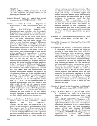 92(2):593-4.                                                  with any certainty, many of them experience labour
      Abstract: A 42-item MMPI-2 scale classified 97.5% of          and delivery in referral communities as a crisis event
      201 clinic outpatients into groups reporting or not           fraught with anxiety. The literature suggests that,
      reporting prior emotional abuse.                              within a regionalized perinatal system, small maternity
                                                                    services can offer safe care provided that an efficient
Koren G, Nulman I, Chudley AE, Loocke C. Fetal alcohol              mechanism for intrapartum transfer has been
    spectrum disorder. CMAJ 2003; 169(11):1181-5.                   established.      This      commentary         provides
                                                                    recommendations for sustainable maternity care that
Korenbrot CC, Ehlers S, Crouch JA. Disparities in                   will meet the needs of women, their families, and
    hospitalizations of rural American Indians. Med Care            maternity caregivers in rural communities. The
    2003;                                      41(5):626-36.        recommendations stem from a rural maternity care
    Abstract:      BACKGROUND:             Disparities    in        program of research, consultations with communities,
    hospitalization rates, particularly rates for avoidable         and review of relevant epidemiologic and policy
    hospitalizations, are indicators of potentially unmet           literature.
    health needs and inefficient use of health resources.
    Hospitalization rates that the Indian Health Service       Koroukian SM. Uterine rupture among women with a prior
    (IHS) can report underestimate disparities for                 cesarean delivery. N Engl J Med 2002; 346(2):134-7.
    American Indians (AIs) and Alaska Natives (ANs)
    relative to other Americans, because the IHS cannot        Koschel MJ. Emergency: is it child abuse? Am J Nurs 2003;
    track all hospitalizations of AIs/ANs in their user            103(4):45-6.
    population. OBJECTIVES: To compare hospitalization
    and avoidable hospitalization rates for a rural AI/AN      Koslap-Petraco MB, Parsons T. Communicating the benefits
    user population with those of non-Indians living in the         of combination vaccines to parents and health care
    same counties where both groups use the same hospital           providers. J Pediatr Health Care 2003; 17(2):53-7.
    system, regardless of the expected source of payment.           Abstract: Infants may receive as many as 5 separate
    RESEARCH DESIGN: Retrospective analysis of                      injections at an office visit in order to comply with the
    California hospital discharge data for 1996 linked to           2002 childhood immunization schedule. Many parents
    rural IHS user data for 1995 and 1996 (3920                     and healthcare providers disagree with administering 4
    hospitalizations) compared with a random sample of              or 5 injections at one visit, and therefore may delay
    discharge data for the rest of the non-Indian population        some injections until another visit. This practice may
    in the 37 counties of the IHS Contract Health Service           lead to decreased compliance and can increase costs for
    delivery area (7840 hospitalizations). MEASURES:                the parent. New combination vaccines will help to
    Hospitalization and avoidable hospitalization rates and         simplify the immunization schedule, and health care
    risk ratios (RRs). RESULTS: Hospitalization and                 providers will need to be able to address parental
    avoidable hospitalization rates were both higher for the        concerns regarding these vaccines. Nurses are often
    AI/AN user population than for the non-Indian general           responsible for administering vaccines in the office
    population. The age-adjusted hospitalization ratios             setting, and therefore are also influential in deciding
    were 72% higher for men (RR 1.72, confidence                    which vaccines should be ordered. The purpose of this
    interval [CI] 1.40-2.12) and 52% higher for women               article is to educate nurses on communicating the
    (RR 1.52, CI 1.36-1.92). The comparable ratios for              benefits of combination vaccines to parents and other
    avoidable hospitalizations were 136% higher for men             healthcare providers.
    (RR 2.36, CI 1.52-3.29) and 106% higher for women
    (RR 2.06, CI 1.32-3.50). CONCLUSIONS: Disparities          Kostelny K, Wessells M. Psychosocial aid to children after
    in both hospitalization and avoidable hospitalization           the Dec 26 tsunami. Lancet 2005; 366(9503):2066-7.
    rates of rural AIs/ANs in California were previously
    undetected by either federal IHS or state hospital         Kotagal UR, Robbins JM, Kini NM, Schoettker PJ, Atherton
    discharge data alone. At least some of the disparities         HD, Kirschbaum MS. Impact of a bronchiolitis
    are likely reducible with improved access to care.             guideline: a multisite demonstration project. Chest
                                                                   2002;                                121(6):1789-97.
Kornelsen J, Grzybowski S. Is local maternity care an              Abstract: STUDY OBJECTIVES: The purpose of this
    optional service in rural communities? J Obstet                study was to determine the impact of a multisite
    Gynaecol        Can        2005;       27(4):329-31.           implementation of an evidence-based clinical practice
    Abstract: There has been a precipitous decline in the          guideline for bronchiolitis. DESIGN: Before and after
    number of rural communities across Canada providing            study. SETTING: Eleven Child Health Accountability
    local maternity care. The evidence suggests that the           Initiative (CHAI) study hospitals. PATIENTS:
    outcome for newborns may be worse as a result. There           Children < 12 months of age with a first-time episode
    is also an emerging understanding of the significant           of bronchiolitis. INTERVENTION: The guideline was
    physiological and psychosocial consequences for rural          implemented       in  December     1998.    Complete
    parturient women. Because they cannot plan for birth           preimplementation         and     postimplementation

633
 