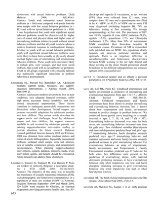 adolescents with sexual behavior problems. Child                check-up and hepatitis B vaccination, to sex workers
      Maltreat               2004;                9(1):49-61.         (SW). Sera were collected from 121 men, urine
      Abstract: Youth with substantial sexual behavior                samples from 115 men and a questionnaire was filled
      problems (n = 166) were compared with youth from the            in by 43 MSW. In 45.5% of MSW one or more STI
      same sample with few sexual behavior problems (n =              were diagnosed (including hepatitis B), 76% on
      413) and with no sexual behavior problems (n = 943).            laboratory testing at first screening, 9% through
      It was hypothesized that youth with significant sexual          symptomatology at first visit. The prevalence of HIV
      behavior problems would be characterized by higher              was 10.8%, hepatitis B virus (HBV) infection 28.9%,
      rates of sexual and physical abuse and higher rates of          syphilis 12.5%, gonorrhoea 1.7% and Chlamydia
      internalizing problems relative to youth without sexual         trachomatis 9.7%. More than 50% of non-immune
      behavior problems and that all youth would evidence a           MSW completed their three-dose hepatitis B
      positive treatment response to multisystemic therapy.           vaccination course. Prevalence of STI is concordant
      Relative to youth with no sexual behavior problems,             with published data on MSW; this population clearly
      youth with significant sexual behavior problems were            requests and deserves particular attention and
      more likely to have been sexually or physically abused          approach. There is an important difference in
      and had higher rates of internalizing and externalizing         sociodemographic and behavioural characteristics
      behavior problems. These youth were also more likely            between MSW working in the red light district and
      to include girls, were younger, and had more social             those working on the street. Health promotion should
      problems than youth with no sexual behavior problems.           be tailored to the different subpopulations and outreach
      Youth in all groups responded with clinically relevant          appears to be a successful tool.
      and statistically significant reductions in problem
      behaviors at posttreatment.                                Lev-Or H. Childhood neglect and its effects a personal
                                                                     perspective. Isr J Psychiatry Relat Sci 2002; 39(3):183-
Letourneau NL, Stewart MJ, Barnfather AK. Adolescent                 7.
     mothers: support needs, resources, and support-
     education interventions. J Adolesc Health 2004;             Leve LD, Kim HK, Pears KC. Childhood temperament and
     35(6):509-25.                                                   family environment as predictors of internalizing and
     Abstract: Adolescent mothers are prone to live in poor          externalizing trajectories from ages 5 to 17. J Abnorm
     conditions, lack adequate financial resources, suffer           Child        Psychol          2005;         33(5):505-20.
     high stress, encounter family instability, and have             Abstract: Childhood temperament and family
     limited educational opportunities. These factors                environment have been shown to predict internalizing
     contribute to inadequate parent-child interactions and          and externalizing behavior; however, less is known
     diminished infant development. Social support can               about how temperament and family environment
     promote successful adaptation for adolescent mothers            interact to predict changes in problem behavior. We
     and their children. This review article describes the           conducted latent growth curve modeling on a sample
     support needs and challenges faced by adolescent                assessed at ages 5, 7, 10, 14, and 17 (N = 337).
     parents and their children, the support resources               Externalizing behavior decreased over time for both
     available to and accessed by adolescent parents, and            sexes, and internalizing behavior increased over time
     existing support-education intervention studies, to             for girls only. Two childhood variables (fear/shyness
     provide directions for future research. Relevant                and maternal depression) predicted boys' and girls' age-
     research published between January 1982 and February            17 internalizing behavior, harsh discipline uniquely
     2003 was obtained from online database indices and              predicted boys' age-17 internalizing behavior, and
     retrieved article bibliographies. Frequently encountered        maternal depression and lower family income uniquely
     problems included small sample sizes and attrition,             predicted increases in girls' internalizing behavior. For
     lack of suitable comparison groups, and measurement             externalizing behavior, an array of temperament,
     inconsistencies. When planning support-education                family environment, and Temperament x Family
     interventions, content, duration, intensity, mode, level,       Environment variables predicted age-17 behavior for
     intervention agents, and targets should be considered.          both sexes. Sex differences were present in the
     Future research can address these challenges.                   prediction of externalizing slopes, with maternal
                                                                     depression predicting increases in boys' externalizing
Leuridan E, Wouters K, Stalpaert M, Van Damme P. Male                behavior only when impulsivity was low, and harsh
     sex workers in Antwerp, Belgium: a descriptive study.           discipline predicting increases in girls' externalizing
     Int    J    STD      AIDS       2005;     16(11):744-8.         behavior only when impulsivity was high or when
     Abstract: The objective of this study was to describe           fear/shyness was low.
     the prevalence of sexually transmitted infections (STI),
     sociodemographic and behavioural characteristics in a       Leventhal JM. The field of child maltreatment enters its fifth
     population of male sex workers (MSW) in Antwerp,                decade. Child Abuse Negl 2003; 27(1):1-4.
     Belgium. Between September 1999 and March 2004,
     129 MSW were reached by Gh@pro, an outreach                 Leverich GS, McElroy SL, Suppes T et al. Early physical
     programme providing preventive health care, free STI
655
 