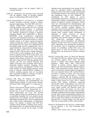 diminishing resources and the negative effects of             although current understanding of the etiology of SAD
      economic recession.                                           posits an interaction between psychological and
                                                                    biological factors. Risk factors include environmental
Liebelt EL. Therapeutics and toxicology issues associated           and parenting influences and dysfunctional cognitive
     with the agitated, violent, or psychotic pediatric             and conditioning events in early childhood. The
     patient. Curr Opin Pediatr 2004; 16(2):199-200.                neurobiology of SAD appears to involve
                                                                    neurochemical dysfunction, as evidenced by studies of
Liebl B, Nennstiel-Ratzel U, von Kries R et al. Expanded            neuroreceptor imaging, neuroendocrine function, and
     newborn screening in Bavaria: tracking to achieve              profiles of response to specific medications. Clinical
     requested repeat testing. Prev Med 2002; 34(2):132-7.          trials have demonstrated that benzodiazepines and
     Abstract: OBJECTIVES: Expansion of newborn                     antidepressants are effective in the treatment of SAD.
     screening programs may increase the risk of missing            The selective serotonin reuptake inhibitors are
     cases through procedural failures. A coordinated               emerging as the first-line treatment for SAD, based on
     process quality assurance procedure to track recalls           their proven safety, tolerability, and efficacy. Goals for
     was, therefore, introduced in parallel to expansion            ongoing future research include development of
     (including MS-MS and 17alpha-OHP) in Bavaria.                  approaches to achieve remission, to convert
     METHODS: Using comprehensive computerized                      nonresponders and partial responders to full
     registration and automated monitoring a state-funded           responders, and to prevent relapse and maintain long-
     center coordinated all individual measures to achieve          term     efficacy.This    monograph        explores    the
     complete testing of all repeat requests-case-specific          epidemiology, clinical presentation, and differential
     contacts to physicians, midwives, and parents. Mailing         diagnosis of SAD, with a focus on neural circuitry of
     and phoning from the center were supplemented by               social relationships and neurochemical dysfunction.
     local public health activities including home visits if        The prevalence, rates of recognition and treatment,
     needed. RESULTS: Among 243,422 children tested in              patterns of comorbidity, quality-of-life issues, and
     1999 and 2000 overall recall was 3.62% (8,809                  natural history of SAD are discussed as well as
     children): 0.30% (726) were due to sample inadequacy,          pharmacologic and psychosocial treatment strategies
     1.35% (3,282) to early sampling (<48 h), and 1.97%             for SAD.
     (4,801) to abnormal results. Of all recalls, 80.9% were
     received following the initial request, 1,679 (19.1%)     Light KC, Grewen KM, Amico JA, Boccia M, Brownley
     required special efforts. Of these, 873 were achieved          KA, Johns JM. Deficits in plasma oxytocin responses
     following a single and 601 following repeated central          and increased negative affect, stress, and blood
     activities, and 102 were achieved following local              pressure in mothers with cocaine exposure during
     support. Sixty-three cases of parental refusal and 47          pregnancy. Addict Behav 2004; 29(8):1541-64.
     untraceable children remained. Altogether, 98.8%               Abstract: In animals, oxytocin enhances maternal
     recalls were achieved, corresponding to 99.96% of all          behavior and lowers blood pressure (BP) and negative
     tested children for which definite screening results           affect, while parturitional cocaine disrupts oxytocin
     could be obtained. CONCLUSIONS: Expansion of                   activity and increases maternal neglect and aggression.
     newborn screening programs does not necessarily                Thus, we compared oxytocin, BP, maternal behavior,
     mean unsolvable problems in tracking of recalls if             and affect in mothers of infants who used cocaine
     adequate logistics is established in parallel.                 (cocaine, n = 10) or did not (no drug, n = 25) during
                                                                    pregnancy. Laboratory BP and circulating oxytocin,
Liebowitz MR, Ninan PT, Schneier FR, Blanco C.                      catecholamines, and cortisol were examined before and
     Integrating neurobiology and psychopathology into              during a speech stressor on 2 days, with vs. without
     evidence-based treatment of social anxiety disorder.           prestress baby holding. Ambulatory monitoring
     CNS Spectr 2005; 10(10):suppl13 1-11; discussion 12-           assessed BP, urinary norepinephrine, and cortisol for
     3;                      quiz                      14-5.        24 h at home. The cocaine group had lower oxytocin
     Abstract: Social anxiety disorder (SAD) is a common,           levels, greater hostility and depressed mood, less
     chronic psychiatric disorder characterized by a                support from others and mastery over life events,
     persistent fear of social or performance situations in         higher BP during all events of testing without the baby,
     which embarrassment can occur. This disorder                   and higher ambulatory BP and urinary norepinephrine
     typically appears during the mid-adolescent years and          at home, while cortisol and epinephrine responses were
     is unremitting throughout life if not properly treated.        blunted. Although they tended to hold their babies less
     SAD presents as two subtypes: the more common and              often at home, baby holding in the laboratory led to
     debilitating generalized form, and the nongeneralized          decreased BP in cocaine mothers who then did not
     form, which consists predominantly of performance              differ from no-drug mothers in BP or observed affect.
     anxiety. The majority of patients with SAD have
     comorbid mental disorders, including mood, anxiety,       Lijtmaer R. Psychoanalysis and visual art: a female painter
     and substance abuse. No single development theory has          and her dilemma. J Am Acad Psychoanal 2002;
     been proposed to account for the origins of SAD,               30(3):475-88.
                                                                    Abstract: Since ancient times, creativity, genius, or
660
 