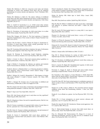 Peleikis DE, Mykletun A, Dahl AA. Long-term social status and intimate           Pitche P, Kombate K, Gbadoe AD, Tchangai-Walla K. [Anogenital warts in
relationship in women with childhood sexual abuse who got outpatient             young children in hospital consultation in Lome (Togo). Role of transmission
psychotherapy for anxiety disorder and depression. Nord J Psychiatry 2005;       by sexual abuse]. Med Trop (Mars) 2001; 61(2):158-62.
59(1):31-8.
                                                                                 Pitcher GJ, Bowley DM. Infant rape in South Africa. Lancet 2002;
Peleikis DE, Mykletun A, Dahl AA. The relative influence of childhood            359(9303):274-5.
sexual abuse and other family background risk factors on adult adversities in
female outpatients treated for anxiety disorders and depression. Child Abuse     Place MD. Three harsh new realities. Health Prog 2002; 83(5):6-8.
Negl 2004; 28(1):61-76.
                                                                                 Plant M, Plant M, Miller P. Childhood and adult sexual abuse: relationships
Pellai A, Castelli B, Scyslowska G et al. [Child sexual abuse primary            with 'addictive' or 'problem' behaviours and health. J Addict Dis 2005;
prevention: outcome evaluation of a health education project implemented in      24(1):25-38.
Milan's elementary schools]. Ann Ig 2003; 15(5):529-39.
                                                                                 Platt JS, Lynch CM. Rectovaginal injury in a young child. A case report. J
Peltzer K. Perceptions of interventions for child sexual abuse in an urban       Reprod Med 2003; 48(11):889-92.
South African sample. Psychol Rep 2001; 88(3 Pt 1):857-60.
                                                                                 Plummer CA. Prevention of child sexual abuse: a survey of 87 programs.
Pereira MA, Furegato AR, Pereira A. The lived experience of long-term            Violence Vict 2001; 16(5):575-88.
psychiatric hospitalization of four women in Brazil. Perspect Psychiatr Care
2005; 41(3):124-32.
                                                                                 Plunkett A, O'Toole B, Swanston H, Oates RK, Shrimpton S, Parkinson P.
                                                                                 Suicide risk following child sexual abuse. Ambul Pediatr 2001; 1(5):262-6.
Peschers UM, Du Mont J, Jundt K, Pfurtner M, Dugan E, Kindermann G.
Prevalence of sexual abuse among women seeking gynecologic care in
Germany. Obstet Gynecol 2003; 101(1):103-8.                                      Polanczyk GV, Zavaschi ML, Benetti S, Zenker R, Gammerman PW. [Sexual
                                                                                 violence and its prevalence among adolescents, Brazil]. Rev Saude Publica
                                                                                 2003; 37(1):8-14.
Peters DF. Examining child sexual abuse evaluations: the types of information
affecting expert judgment. Child Abuse Negl 2001; 25(1):149-78.
                                                                                 Pollock L. Human traffic. RCM Midwives 2004; 7(7):282-3.
Petrunik M, Weisman R. Constructing Joseph Fredericks: competing
narratives of a child sex murderer. Int J Law Psychiatry 2005; 28(1):75-96.      Pope HG Jr. Delayed disclosure by victims of child sexual abuse: an
                                                                                 important topic for study. Acta Paediatr 2002; 91(12):1293-5.
Pettifor J, Crozier S, Chew J. Recovered memories:ethical guidelines to
support professionals. J Child Sex Abus 2001; 10(2):1-15.                        Pope VT. Prevalence of childhood and adolescent sexual abuse among sex
                                                                                 offenders. Psychol Rep 2001; 89(2):355-62.
Peugh J, Belenko S. Examining the substance use patterns and treatment
needs of incarcerated sex offenders. Sex Abuse 2001; 13(3):179-95.               Porter C, Lawson JS, Bigler ED. Neurobehavioral sequelae of child sexual
                                                                                 abuse. Child Neuropsychol 2005; 11(2):203-20.
Pezdek K, Morrow A, Blandon-Gitlin I et al. Detecting deception in children:
event familiarity affects criterion-based content analysis ratings. J Appl       Porzionato A, Alaggio R, Aprile A. Perianal and vulvar Crohn's disease
Psychol 2004; 89(1):119-26.                                                      presenting as suspected abuse. Forensic Sci Int 2005; 155(1):24-7.


Pfafflin F, Bohmer M, Cornehl S, Mergenthaler E. What happens in therapy         Pou Fernandez J, Ruiz Espana A, Comas Masmitja L, Petitbo Rafat MD,
with sexual offenders? A model of process research. Sex Abuse 2005;              Ibanez Fanes M, Bassets Marill J. [Sexual abuse. Experience in a child sexual
17(2):141-51.                                                                    abuse unit]. An Esp Pediatr 2001; 54(3):243-50.


Pfeiffer L, Salvagni EP. [Current view of sexual abuse in childhood and          Powell RA, Boer DP. Did Freud mislead patients to confabulate memories of
adolescence]. J Pediatr (Rio J) 2005; 81(5 Suppl):S197-204.                      abuse? A reply to Gleaves and Hernandez (1999). Psychol Rep 2004; 95(3 Pt
                                                                                 1):863-77.
Phan DL, Kingree JB. Sexual abuse victimization and psychological distress
among adolescent offenders. J Child Sex Abus 2001; 10(4):81-90.                  Prentice JC, Lu MC, Lange L, Halfon N. The association between reported
                                                                                 childhood sexual abuse and breastfeeding initiation. J Hum Lact 2002;
                                                                                 18(3):219-26.
Philpot T. Stop it now! Nurs Stand 2003; 18(4):18-9.
                                                                                 Prentky R. A sex offender as a patient. Am Fam Physician 2005; 72(7):1386,
Pierce AM. Anal fissures and anal scars in anal abuse--are they significant?     1389.
Pediatr Surg Int 2004; 20(5):334-8.
                                                                                 Prentky RA. A 15-year retrospective on sexual coercion: advances and
Pillai M. Allegations of abuse: the need for responsible practice. Med Sci Law   projections. Ann N Y Acad Sci 2003; 989:13-32.
2002; 42(2):149-59.
                                                                                 Prentky RA, Janus ES, Seto MC. Introduction. Human sexual aggression. Ann
Pillai M. Forensic examination of suspected child victims of sexual abuse in     N Y Acad Sci 2003; 989:ix-xiii.
the UK: a personal view. J Clin Forensic Med 2005; 12(2):57-63.
                                                                                 Price C. Body-oriented therapy in recovery from child sexual abuse: an
Pine DS, Cohen JA. Trauma in children and adolescents: risk and treatment of     efficacy study. Altern Ther Health Med 2005; 11(5):46-57.
psychiatric sequelae. Biol Psychiatry 2002; 51(7):519-31.
                                                                                 Price JL, Hilsenroth MJ, Petretic-Jackson PA, Bonge D. A review of
Pintello D, Zuravin S. Intrafamilial child sexual abuse: predictors of           individual psychotherapy outcomes for adult survivors of childhood sexual
postdisclosure maternal belief and protective action. Child Maltreat 2001;       abuse. Clin Psychol Rev 2001; 21(7):1095-121.
6(4):344-52.


59
 