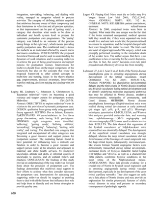 Integration, networking, balancing, and dealing with          Lugosi CI. Playing God: Mary must die so Jodie may live
      reality, emerged as categories related to process                 longer. Issues Law Med 2001; 17(2):123-65.
      activities. The category of 'defining abilities' required         Notes:      GENERAL       NOTE:        KIE:      312    fn.
      that midwives become aware of their competency and                GENERAL NOTE: KIE: KIE Bib: patient care/minors;
      their limitations in reflection and all process activities,       treatment                                  refusal/minors
      so that improvement can be part of 'getting ready', a             Abstract: In 2000, conjoined twins were born in
      category that describes what needs to be done at                  England. What made this case unique was the fact that
      individual and health system level to prepare for                 if the twins remained unseparated, medical opinion
      systematic postpartum care programmes. The 'caring'               held they would die; if they were separated one twin
      category was linked to an outcome of the process                  would live, and one twin would die; the parents refused
      'doing things in the right way', which means providing            to consent to separation; and the hospital charged with
      quality postpartum care. The conditional matrix shows             their care brought the matter to court. The trial court
      the midwife as an individual affected by several micro            and court of appeal approved of the surgery, which was
      and macro conditions. CONCLUSIONS: the proposed                   promptly performed, resulting in the immediate death
      theoretical framework can be used in understanding the            of the weaker twin. The author argues that there is no
      dynamics of work situations and in assisting midwives             justification in law or morality for the courts' decisions,
      to achieve the goal of being good resource and support            and that, in fact, the courts' decisions over-rule prior
      persons for postpartum women. Interventions for                   precedent and effectively divorced law from morality.
      midwives should focus on the major components of the
      framework but also on the concepts that relate the            Luhmann UF, Lin J, Acar N et al. Role of the Norrie disease
      proposed framework to other central concepts in                   pseudoglioma gene in sprouting angiogenesis during
      midwifery and nursing, issues in the theory-practice              development of the retinal vasculature. Invest
      gap, empowerment, political awareness, involvement                Ophthalmol       Vis    Sci    2005;     46(9):3372-82.
      in policy making, decision making and dealing with job            Abstract: PURPOSE: To characterize developmental
      stress.                                                           defects and the time course of Norrie disease in retinal
                                                                        and hyaloid vasculature during retinal development and
Lugina HI, Lindmark G, Johansson E, Christensson K.                     to identify underlying molecular angiogenic pathways
     Tanzanian midwives' views on becoming a good                       that may be affected in Norrie disease, exudative
     resource and support person for postpartum women.                  vitreoretinopathy, retinopathy of prematurity, and
     Midwifery                2001;              17(4):267-78.          Coats'     disease.    METHODS:       Norrie     disease
     Abstract: OBJECTIVES: to explore midwives' views in                pseudoglioma homologue (Ndph)-knockout mice were
     relation to the provision of systematic postpartum care.           studied during retinal development at early postnatal
     DESIGN: qualitative focus group study using grounded               (p) stages (p5, p10, p15, and p21). Histologic
     theory approach. SETTING: Dar es Salaam, Tanzania.                 techniques, quantitative RT-PCR, ELISA, and Western
     PARTICIPANTS: 49 nurse/midwives in five focus                      blot analyses provided molecular data, and scanning
     group discussions, each having 9-11 participants.                  laser ophthalmoscopy (SLO) angiography and
     FINDINGS: eight categories were identified:                        electroretinography (ERG) were used to obtain in vivo
     'reflecting', 'getting ready', 'defining abilities',               data. RESULTS: The data showed that regression of
     'networking', 'integrating', 'balancing', 'dealing with            the hyaloid vasculature of Ndph-knockout mice
     reality', and 'caring'. The identified core category that          occurred but was drastically delayed. The development
     integrated and encapsulated all other categories was               of the superficial retinal vasculature was strongly
     'becoming a good resource and support person for                   delayed, whereas the deep retinal vasculature did not
     postpartum woman'. The mediating factors found to                  form because of the blockage of vessel outgrowth into
     have potential for influencing how a midwife can                   the deep retinal layers. Subsequently, microaneurysm-
     function in order to become a good resource and                    like lesions formed. Several angiogenic factors were
     support person were: a) the structure and approach in              differentially transcribed during retinal development.
     maternal and child health services, b) midwives'                   Increased levels of hypoxia inducible factor-1alpha
     knowledge, attitude and skills, c) informal sources of             (HIF1alpha) and VEGFA, as well as a characteristic
     knowledge to parents, and d) cultural beliefs and                  ERG pattern, confirmed hypoxic conditions in the
     practices. CONCLUSION: the findings of this study                  inner retina of the Ndph-knockout mouse.
     provide an understanding of the way midwives feel and              CONCLUSIONS: These data provide evidence for a
     think about the provision of postpartum care. The                  crucial role of Norrin in hyaloid vessel regression and
     findings demonstrate that midwives need support in                 in sprouting angiogenesis during retinal vascular
     their efforts to achieve what they consider necessary              development, especially in the development of the deep
     for postpartum care. Interventions for educating and               retinal capillary networks. They also suggest an early
     supporting midwives should be targeted at enabling                 and a late phase of Norrie disease and may provide an
     them to deal with all the factors that influence their role        explanation for similar phenotypic features of allelic
     and help them to identify and use better strategies to             retinal diseases in mice and patients as secondary
     provide quality care.                                              consequences of pathologic hypoxia.

670
 