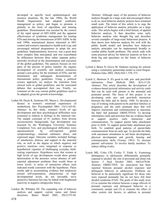 developed in specific local epidemiological and                Abstract: Although many of the pioneers of behavior
      resource situations. By the late 1980s, the World              analysis thought on a large scale and encouraged others
      Health Organization had adopted syndromic                      to do so, most behavior analytic projects have remained
      management as policy, and began to promote it                  small scale. The intent of this article is to urge the
      globally in the form of algorithms and training                application of behavior analytic principles on a large
      guidelines. Dissemination was assisted by the context          scale. This article begins with a brief history of applied
      of the rapid spread of HIV/AIDS and the apparent               behavior analysis. It then describes some early
      effectiveness of syndromic management for treating             behavior analysts who thought big and describes
      STIs and slowing the transmission of HIV/AIDS. In the          several examples of large-scale behavioral projects. It
      mid 1990s, international donors interested in HIV              then shows how behavior analysis fits well with the
      control and women's reproductive health took it up, and        public health model and describes how behavior
      encouraged national programmes to adopt the new                analytic principles can be implemented broadly to
      guidelines. Implementation, however, was a great deal          combat public health problems. The article ends with
      more complex than anticipated, and was exacerbated             some practical advice for behavior analysts on how to
      by differences between three rather separate policy            think big and speculates on the future of behavior
      networks involved in the dissemination and execution           analysis.
      of the global guidelines. The analysis focuses on two
      parts of the process of policy transfer: the organic      Lyford J, Breen N, Grove M. Diabetes training for schools
      development of scientific and medical consensus                using a community partnership model in rural Oregon.
      around a new policy for the treatment of STIs; and the         Diabetes Educ 2003; 29(4):564-7, 570, 573.
      formulation and subsequent dissemination of
      international policy guidelines. Using a political        Lynch L, Bemrose S. It's good to talk: pre- and post-birth
      science approach, we analyze the transition from              interaction. Pract Midwife 2005; 8(3):17-20.
      clinical tools to global guidelines, and the associated       Abstract: This article describes the development of
      debates that accompanied their use. Finally, we               evidence-based pictorial information and activity cards
      comment on the way current global guidelines need to          that can be used with parents in the antenatal and
      be adapted, given the growth in knowledge.                    postnatal period. The focus of this project is on
                                                                    developing early pre- and post-birth interaction
Luthar SS, Doyle K, Suchman NE, Mayes L. Developmental              between the baby and its family. AIM: To develop a
     themes in women's emotional experiences of                     way of working with parents-to-be and their families in
     motherhood. Dev Psychopathol 2001; 13(1):165-82.               pregnancy and the early postnatal days that will
     Abstract: In this study, women's levels of ego                 improve interaction and communication to maximise
     development and their psychological difficulties were          the baby' full potential. OBJECTIVES: To develop
     examined in relation to feelings in the maternal role.         information cards and activities that are evidence based
     The sample consisted of 91 mothers from diverse                to    support     positive   early     interaction   and
     socioeconomic backgrounds. Ego development was                 communication. To support parent baby attachment
     assessed by the Washington University Sentence                 prior to birth. To support parent-baby attachment post
     Completion Test, and psychological difficulties were           birth. To establish good patterns of parent-baby
     operationalized        by       self-reported    global        communication from an early age. To provide the baby
     symptomatology, maternal substance abuse, and                  with maximum stimulation to aid brain development,
     expressed anger. Outcome variables included feelings           physical development and growth, hearing and
     of satisfaction, distress, and support in the maternal         communication skills (Verney 1981). To increase
     role, as well as the degree to which negative and              parents' self-esteem. To involve family members. To
     positive emotions were integrated in response to               reduce sibling rivalry.
     hypothetical vignettes of challenging everyday child-
     rearing experiences. Hypotheses were that women at         Lynch ME, Coles CD, Corley T, Falek A. Examining
     high levels of ego development would show greater              delinquency in adolescents differentially prenatally
     deterioration in the presence versus absence of self-          exposed to alcohol: the role of proximal and distal risk
     reported adjustment problems than would those at               factors. J Stud Alcohol 2003; 64(5):678-86.
     lower levels. A series of interaction effects each             Abstract: OBJECTIVE: An association has been
     indicated trends consistent with the hypotheses. These         reported between prenatal alcohol exposure and
     results add to accumulating evidence that tendencies           delinquent behavior in adolescents. Problems are
     toward self-examination, characteristic of high                believed to be particularly significant for those who
     developmental levels, do not inevitably serve                  were exposed prenatally but do not have full fetal
     protective functions but may be linked with heightened         alcohol syndrome (FAS). The goals of this study were
     reactivity to negative intrapsychic forces.                    (1) to examine the relation between a range oflevels of
                                                                    prenatal exposure and delinquent behavior in a
Lutzker JR, Whitaker DJ. The expanding role of behavior             community sample and (2) to examine the effect of
     analysis and support: current status and future                other current risk factors, in addition to prenatal
     directions. Behav Modif 2005; 29(3):575-94.
674
 