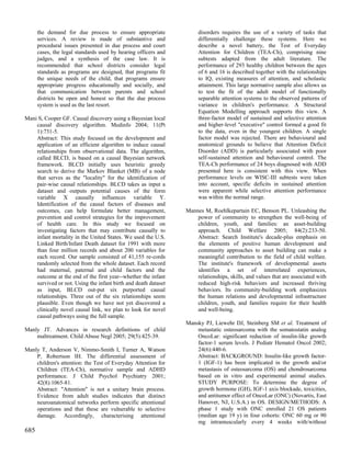the demand for due process to ensure appropriate               disorders requires the use of a variety of tasks that
      services. A review is made of substantive and                  differentially challenge these systems. Here we
      procedural issues presented in due process and court           describe a novel battery, the Test of Everyday
      cases, the legal standards used by hearing officers and        Attention for Children (TEA-Ch), comprising nine
      judges, and a synthesis of the case law. It is                 subtests adapted from the adult literature. The
      recommended that school districts consider legal               performance of 293 healthy children between the ages
      standards as programs are designed, that programs fit          of 6 and 16 is described together with the relationships
      the unique needs of the child, that programs ensure            to IQ, existing measures of attention, and scholastic
      appropriate progress educationally and socially, and           attainment. This large normative sample also allows us
      that communication between parents and school                  to test the fit of the adult model of functionally
      districts be open and honest so that the due process           separable attention systems to the observed patterns of
      system is used as the last resort.                             variance in children's performance. A Structural
                                                                     Equation Modelling approach supports this view. A
Mani S, Cooper GF. Causal discovery using a Bayesian local           three-factor model of sustained and selective attention
    causal discovery algorithm. Medinfo 2004; 11(Pt                  and higher-level "executive" control formed a good fit
    1):731-5.                                                        to the data, even in the youngest children. A single
    Abstract: This study focused on the development and              factor model was rejected. There are behavioural and
    application of an efficient algorithm to induce causal           anatomical grounds to believe that Attention Deficit
    relationships from observational data. The algorithm,            Disorder (ADD) is particularly associated with poor
    called BLCD, is based on a causal Bayesian network               self-sustained attention and behavioural control. The
    framework. BLCD initially uses heuristic greedy                  TEA-Ch performance of 24 boys diagnosed with ADD
    search to derive the Markov Blanket (MB) of a node               presented here is consistent with this view. When
    that serves as the "locality" for the identification of          performance levels on WISC-III subtests were taken
    pair-wise causal relationships. BLCD takes as input a            into account, specific deficits in sustained attention
    dataset and outputs potential causes of the form                 were apparent while selective attention performance
    variable X causally influences variable Y.                       was within the normal range.
    Identification of the causal factors of diseases and
    outcomes, can help formulate better management,             Mannes M, Roehlkepartain EC, Benson PL. Unleashing the
    prevention and control strategies for the improvement           power of community to strengthen the well-being of
    of health care. In this study we focused on                     children, youth, and families: an asset-building
    investigating factors that may contribute causally to           approach. Child Welfare 2005; 84(2):233-50.
    infant mortality in the United States. We used the U.S.         Abstract: Search Institute's decade-plus emphasis on
    Linked Birth/Infant Death dataset for 1991 with more            the elements of positive human development and
    than four million records and about 200 variables for           community approaches to asset building can make a
    each record. Our sample consisted of 41,155 re-cords            meaningful contribution to the field of child welfare.
    randomly selected from the whole dataset. Each record           The institute's framework of developmental assets
    had maternal, paternal and child factors and the                identifies a set of interrelated experiences,
    outcome at the end of the first year--whether the infant        relationships, skills, and values that are associated with
    survived or not. Using the infant birth and death dataset       reduced high-risk behaviors and increased thriving
    as input, BLCD out-put six purported causal                     behaviors. Its community-building work emphasizes
    relationships. Three out of the six relationships seem          the human relations and developmental infrastructure
    plausible. Even though we have not yet discovered a             children, youth, and families require for their health
    clinically novel causal link, we plan to look for novel         and well-being.
    causal pathways using the full sample.
                                                                Mansky PJ, Liewehr DJ, Steinberg SM et al. Treatment of
Manly JT. Advances in research definitions of child                 metastatic osteosarcoma with the somatostatin analog
    maltreatment. Child Abuse Negl 2005; 29(5):425-39.              OncoLar: significant reduction of insulin-like growth
                                                                    factor-1 serum levels. J Pediatr Hematol Oncol 2002;
Manly T, Anderson V, Nimmo-Smith I, Turner A, Watson                24(6):440-6.
    P, Robertson IH. The differential assessment of                 Abstract: BACKGROUND: Insulin-like growth factor-
    children's attention: the Test of Everyday Attention for        1 (IGF-1) has been implicated in the growth and/or
    Children (TEA-Ch), normative sample and ADHD                    metastasis of osteosarcoma (OS) and chondrosarcoma
    performance. J Child Psychol Psychiatry 2001;                   based on in vitro and experimental animal studies.
    42(8):1065-81.                                                  STUDY PURPOSE: To determine the degree of
    Abstract: "Attention" is not a unitary brain process.           growth hormone (GH), IGF-1 axis blockade, toxicities,
    Evidence from adult studies indicates that distinct             and antitumor effect of OncoLar (ONC) (Novartis, East
    neuroanatomical networks perform specific attentional           Hanover, NJ, U.S.A.) in OS. DESIGN/METHODS: A
    operations and that these are vulnerable to selective           phase 1 study with ONC enrolled 21 OS patients
    damage. Accordingly, characterising attentional                 (median age 19 y) in four cohorts: ONC 60 mg or 90
                                                                    mg intramuscularly every 4 weeks with/without
685
 