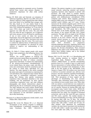 engaging participants in community service. Examples            Abstract: The anterior cingulate is a key component of
      derived from current pilot projects illustrate co-              neural networks subserving attention and emotion
      production's importance for other child welfare                 regulation, functions often impaired in patients with
      initiatives.                                                    psychosis. The study aimed to examine anterior
                                                                      cingulate volumes and sulcal morphology in a group of
Marleau JD. Birth order and fratricide: an evaluation of              patients with childhood-onset schizophrenia (COS)
    Sulloway's hypothesis. Med Sci Law 2005; 45(1):52-6.              compared with controls. Brain magnetic resonance
    Abstract: Sulloway (1996) suggested that older siblings           imaging (MRI) scans were obtained in 13 COS and 18
    were more likely to be fratricidal than younger ones.             matched control children, ages 6-17 years. Volume
    Our data, based on 113 case studies found in the                  measures for the anterior cingulate gyrus (ACG) were
    psychiatric, psychological and criminological literature          obtained through manual labeling. A determination of
    since 1959, confirms his hypothesis. In 72 out of the 92          cingulate sulcal pattern (single or double) was made for
    cases (78%) where age could be determined, the                    each hemisphere. The COS group had a reduced
    aggressor was older than the victim. The same held                leftward skew of the double cingulate sulcal pattern,
    true even when the age of aggressor, sex of aggressor             and absence of the normal left>right ACG volume
    and victim, presence or not of a blood tie, and presence          asymmetry. The right ACG was larger in the COS than
    of one or more victims are taken into account.                    in controls. The schizophrenic children showed
    Surprisingly, most of the aggressors in our sample were           decreases in all ACG volumes with age, while the
    under the age of 18 years. Also, first-borns were more            controls showed increases or no change. The data
    often the aggressor than the victim. This result seems            suggest that significant cingulate abnormalities may
    to confirm the Adlerian theory of dethronement. Some              result     from       deviations      in     progressive
    suggestions and hypotheses are advanced for future                neurodevelopmental processes, beginning before birth
    research to improve our understanding of this                     and continuing through childhood and adolescence, in
    phenomenon.                                                       persons who develop schizophrenia. These structural
                                                                      differences may relate to the well-described cognitive
Marley JA, Buila S. Crimes against people with mental                 deficits these children display, and to the cardinal
    illness: types, perpetrators, and influencing factors. Soc        symptoms of schizophrenia.
    Work                  2001;                 46(2):115-24.
    Abstract: The current emphasis on studying why               Marques NM, Lira PI, Lima MC et al. Breastfeeding and
    people with severe mental illness are potentially violent        early weaning practices in northeast Brazil: a
    has overlooked the effect of violence committed                  longitudinal study. Pediatrics 2001; 108(4):E66.
    against these individuals. To balance the understanding          Abstract: OBJECTIVES: To describe breastfeeding
    of the person-in-environment conceptualization of                practices from 0 to 12 months of age in 4 small towns
    severe mental illness, the nature, scope, and effect of          that are representative of urban northeast Brazil and to
    crime and victimization should be examined as part of            identify factors associated with introduction of other
    the context in which these individuals live and                  milk in the first month of life. METHODS: From
    function. The study reported in this article examined            January to August 1998, 364 mothers were interviewed
    the nature and scope of victimization as experienced by          at delivery to ascertain antenatal care; delivery room
    234 individuals with a diagnosed major mental illness;           practices; and their intentions regarding breastfeeding,
    what types of victimization experiences occurred                 pacifiers, and introduction of water, teas, and other
    during their lifetime; what specific victimization               milk. Their perceptions of home support and the
    experiences these individuals identified as the most             advantages of breastfeeding also were assessed.
    troubling; who the perpetrators for these specific               Thereafter, daily information about feeding practices
    victimization experiences were; and what influence               was collected at twice-weekly home visits. When other
    demographic and clinical characteristics played in               milk was started, a second interview was conducted to
    influencing the risk of victimization among this group.          ascertain initial and current breastfeeding problems and
    The study indicates that social workers should better            use of a pacifier. Reasons for starting other milk were
    assess for experiences of victimization among people             investigated using 5-point Likert scales. RESULTS:
    with mental illness and better understand the effect of          Mothers were positive toward breastfeeding, and 99%
    such experiences on the individual's symptoms and                breastfed their new infant. Few intended to breastfeed
    day-to-day functioning.                                          exclusively, and in the first week 80% gave water/tea
                                                                     and 56% used a pacifier. The median duration of
Maroteaux P, Le Merrer M. [Battered or brittle child?]. Arch         exclusive breastfeeding was 0 days, and the median age
    Pediatr 2003; 10(8):679-80.                                      for starting other milk was 24 days. The median
                                                                     duration of breastfeeding was 65 days for mothers who
Marquardt RK, Levitt JG, Blanton RE et al. Abnormal                  started other milk within 1 month and 165 days for
    development of the anterior cingulate in childhood-              other mothers. After adjustment for confounding
    onset schizophrenia: a preliminary quantitative MRI              variables, the main factors associated with introduction
    study. Psychiatry Res 2005; 138(3):221-33.                       of other milk within 1 month were pacifier use in the
                                                                     first week (odds ratio [OR], 4.01; 95% confidence
688
 