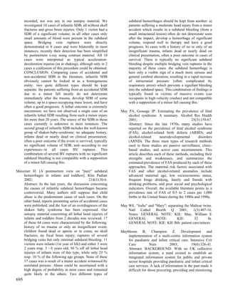 recorded, nor was any in our autopsy material. We                subdural hemorrhages should be kept from another: a)
      investigated 10 cases of infantile SDB, all without skull        patients suffering a moderate head injury from a minor
      fractures and gross brain injuries. Only 1 victim had a          accident which results in a subdural bleeding (from a
      SDB of a significant volume; in all other cases only             small intracranial lesion) often do not deteriorate soon
      small amounts of blood were present in the subdural              after the impact, develop a hemorrhage of significant
      space. Bridging vein ruptures were directly                      volume, respond well to therapy and have a good
      demonstrated in 8 cases and were bilaterally in most             prognosis. b) cases with a history of no or only of an
      instances; recently their detection has been simplified          insignificant trauma, infants dead or nearly dead on
      by postmortem x-ray using contrast material. All 10              clinical presentation, often a poor outcome in cases of
      cases were interpreted as typical acceleration-                  survival. There is typically no significant subdural
      deceleration injuries (as in shaking), although only in 2        bleeding despite multiple bridging vein ruptures in the
      cases a confession of this procedure could be obtained.          majority of these cases: the subdural hemorrhage is
      CONCLUSION: Comparing cases of accidental and                    here only a visible sign of a much more serious and
      non-accidental SDB in the literature, infantile SDB              general cerebral alteration, resulting in a rapid increase
      obviously cannot be looked at as a homogeneous                   of intracranial pressure (often complicated by
      entity: two quite different types should be kept                 respiratory arrest) which prevents a signifant bleeding
      separate: the patients suffering from an accidental SDB          into the subdural space. This combination of findings is
      due to a minor fall mostly do not deteriorate                    typically found in victims of massive events (car
      immediately after the trauma, develop SDB of some                occupants in high-velocity crashes) and not compatible
      volume, up to a space-occupying mass lesion, and have            with a supposition of a minor fall causing this.
      often a good prognosis. A lethal outcome is extremely
      uncommon; we have not observed a single case of an          May PA, Gossage JP. Estimating the prevalence of fetal
      infantile lethal SDB resulting from such a minor injury         alcohol syndrome. A summary. Alcohol Res Health
      for more than 20 years. The source of the SDB in those          2001;                                      25(3):159-67.
      cases currently is unknown in most instances. The               Abstract: Since the late 1970s, many studies have
      second group of infantile SDB includes the well-known           reported on the prevalence of fetal alcohol syndrome
      group of shaken-baby-syndrome: no adequate history,             (FAS), alcohol-related birth defects (ARBD), and
      infants dead or nearly dead on clinical presentation,           alcohol-related      neurodevelopmental         disorders
      often a poor outcome if the event is survived, typically        (ARND). The three main types of research methods
      no significant volume of SDB, and--according to our             used in these studies are passive surveillance, clinic-
      experiences--in all cases BV ruptures. This                     based studies, and active case ascertainment. This
      combination of several BV ruptures with no significant          article describes each of these methods, including their
      subdural bleeding is not compatible with a supposition          strengths and weaknesses, and summarizes the
      of a minor fall causing this.                                   estimated prevalence of FAS produced by each of these
                                                                      approaches. The maternal risk factors associated with
Maxeiner H. [A postmortem view on "pure" subdural                     FAS and other alcohol-related anomalies include
    hemorrhages in infants and toddlers]. Klin Padiatr                advanced maternal age, low socioeconomic status,
    2002;                                        214(1):30-6.         frequent binge drinking, family and friends with
    Abstract: In the last years, the discussion concerning            drinking problems, and poor social and psychological
    the causes of infantile subdural hemorrhages became               indicators. Overall, the available literature points to a
    controversial. Many authors still suppose that child              prevalence rate of FAS of 0.5 to 2 cases per 1,000
    abuse is the predominant cause of such cases. On the              births in the United States during the 1980s and 1990s.
    other hand, reports presenting series of accidental cases
    were published, and the fear of an overdiagnosis of the       May WE. "Jodie" and "Mary": separating the Maltese twins.
    shaken baby syndrome has been expressed. Our                      Natl Cathol Bioeth Q 2001; 1(3):407-16.
    autopsy material concerning all lethal head injuries of           Notes: GENERAL NOTE: KIE: May, William E
    infants and toddlers from 2 decades was reviewed. 17              GENERAL          NOTE:        KIE:       32       fn.
    of these 64 cases were characterized by the following:            GENERAL NOTE: KIE: KIE Bib: patient care/minors
    history of no trauma or only an insignificant event;
    children found dead or apnoic or in coma; no skull            Maybloom B, Champion Z. Development and
    fractures; no focal brain injury; ruptures of several             implementation of a multi-centre information system
    bridging veins but only minimal subdural bleeding. 11             for paediatric and infant critical care. Intensive Crit
    victims were infants (1st year of life) and either 3 were         Care           Nurs         2003;         19(6):326-41.
    2 years resp. 3 - 6 years old; 50 % off all lethal head           Abstract: BACKGROUND: With no UK collective
    injuries of infants were of this type, while only 25 %            information system, a need existed to establish an
    resp. 10 % of the following age groups. None of these             integrated information system for public and private
    17 cases was a result of a minor accident witnessed by            sector hospitals providing paediatric and infant critical
    unrelated persons. Abuse could be ascertained with a              care services. A lack of information in the past made it
    high degree of probability in most cases and remained             difficult for those procuring, providing and monitoring
    quite likely in the others. Two different types of
695
 