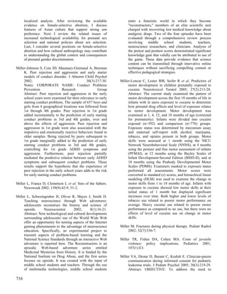 localized analysis. After reviewing the available               enter a futuristic world in which they become
      evidence on female-selective abortion, I discuss                "reconstructors," members of an elite scientific unit
      features of Asian culture that support strong son               charged with recovering lost medical knowledge about
      preference. Next I review the related issues of                 analgesic drugs. Two of the four episodes have been
      increased technological availability for prenatal sex           evaluated through a comprehensive review process
      selection and national policies about sex selection.            involving     middle     school students,      teachers,
      Last, I consider several positions on female-selective          neuroscience researchers, and clinicians. Analysis of
      abortion and how cultural anthropology may contribute           the pretest and posttest scores demonstrated significant
      to understanding the global context and consequences            knowledge gain that validly can be attributed to use of
      of prenatal gender discrimination.                              the game. These data provide evidence that science
                                                                      content can be transmitted through innovative online
Miller-Johnson S, Coie JD, Maumary-Gremaud A, Bierman                 techniques without sacrificing compelling content or
     K. Peer rejection and aggression and early starter               effective pedagogical strategies.
     models of conduct disorder. J Abnorm Child Psychol
     2002;                                      30(3):217-30.    Miller-Loncar C, Lester BM, Seifer R et al. Predictors of
     Notes: CORPORATE NAME: Conduct Problems                          motor development in children prenatally exposed to
     Prevention                 Research               Group          cocaine. Neurotoxicol Teratol 2005; 27(2):213-20.
     Abstract: Peer rejection and aggression in the early             Abstract: The current study examined the pattern of
     school years were examined for their relevance to early          motor development across the first 18 months of life in
     starting conduct problems. The sample of 657 boys and            infants with in utero exposure to cocaine to determine
     girls from 4 geographical locations was followed from            how prenatal drug effects and level of exposure relates
     1st through 4th grades. Peer rejection in 1st grade              to motor development. Motor development was
     added incrementally to the prediction of early starting          examined at 1, 4, 12, and 18 months of age (corrected
     conduct problems in 3rd and 4th grades, over and                 for prematurity). Infants were divided into cocaine
     above the effects of aggression. Peer rejection and              exposed (n=392) and comparison (n=776) groups.
     aggression in 1st grade were also associated with the            Exposure status was determined by meconium assay
     impulsive and emotionally reactive behaviors found in            and maternal self-report with alcohol, marijuana,
     older samples. Being rejected by peers subsequent to             tobacco, and opiates present in both groups. Motor
     1st grade marginally added to the prediction of early            skills were assessed at 1 month using the NICU
     starting conduct problems in 3rd and 4th grades,                 Network Neurobehavioral Scale (NNNS), at 4 months
     controlling for 1st grade ADHD symptoms and                      using the posture and fine motor assessment of infants
     aggression. Furthermore, peer rejection partially                (PFMAI), at 12 months using the Bayley Scales of
     mediated the predictive relation between early ADHD              Infant Development-Second Edition (BSID-II), and at
     symptoms and subsequent conduct problems. These                  18 months using the Peabody Developmental Motor
     results support the hypothesis that the experience of            Scales (PDMS). Examiners masked to exposure status
     peer rejection in the early school years adds to the risk        performed all assessments. Motor scores were
     for early starting conduct problems.                             converted to standard (z) scores, and hierarchical linear
                                                                      modeling (HLM) was used to examine the change in
Miller L, France D, Clemetson L et al. Sins of the fathers.           motor skills from 1 to 18 months of age. Infants with
     Newsweek 2002; 139(9):42-9, 51-2.                                exposure to cocaine showed low motor skills at their
                                                                      initial status of 1 month but displayed significant
Miller L, Schweingruber H, Oliver R, Mayes J, Smith D.                increases over time. Both higher and lower levels of
     Teaching neuroscience through Web adventures:                    tobacco use related to poorer motor performance on
     adolescents reconstruct the history and science of               average. Heavy cocaine use related to poorer motor
     opioids.     Neuroscientist      2002;       8(1):16-21.         performance as compared to no use, but there were no
     Abstract: New technological and cultural developments            effects of level of cocaine use on change in motor
     surrounding adolescents' use of the World Wide Web               skills.
     offer an opportunity for turning aspects of the Internet
     gaming phenomenon to the advantage of neuroscience          Miller M. Fractures during physical therapy. Pediatr Radiol
     education. Specifically, an experimental project to              2002; 32(7):536-7.
     transmit aspects of problem-based learning and the
     National Science Standards through an interactive Web       Miller TR, Fisher DA, Cohen MA. Costs of juvenile
     adventure is reported here. The Reconstructors is an             violence: policy implications. Pediatrics 2001;
     episodic Web-based adventure series entitled                     107(1):E3.
     Medicinal Mysteries from History. It is funded by the
     National Institute on Drug Abuse, and the first series      Miller VA, Drotar D, Burant C, Kodish E. Clinician-parent
     focuses on opioids. It was created with the input of             communication during informed consent for pediatric
     middle school students and teachers. Through the use             leukemia trials. J Pediatr Psychol 2005; 30(3):219-29.
     of multimedia technologies, middle school students               Abstract: OBJECTIVE: To address the need to

716
 