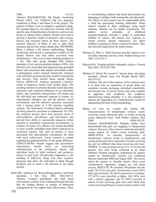 2004;                                             1(1):10.        is overwhelming evidence that harsh interventions are
      Abstract: BACKGROUND: The People Awakening                        damaging to children, both emotionally and physically.
      Project (1RO1 AA 11446-03) had two purposes,                      The effects of such trauma may be compounded when
      completed in Phase I and Phase II of the project. The             a child has preexisting learning difficulties. When
      purpose of Phase I was to complete a qualitative study;           schools respond to these challenges using harsh
      the research objective was discovery oriented with the            methods, children can be further traumatized. The
      specific aim of identification of protective and recovery         authors      review     principles     of     childhood
      factors in Alaska Native sobriety. Results were used to           neurodevelopment, describe a model to understand
      develop a heuristic model of protective and recovery              children in context, and discuss how exposure to
      factors, and measures based on these factors. The                 certain noxious sensory experiences can affect
      research objective of Phase II was to pilot these                 children's responses to threat or perceived threat. They
      measures and provide initial validity data. METHODS:              also describe implications for school nurses.
      Phase I utilized a life history methodology. People
      Awakening interviewed a convenience sample of 101            Moineau G, Plint A. Tibial fractures possibly linked to use
      Alaska Natives who had either recovered from                     of a baby stationary activity center. Pediatr Emerg Care
      alcoholism (n = 58) or never had a drinking problem (n           2005; 21(3):181-3.
      = 43). This later group included both lifetime
      abstainers (LAs) and non-problem drinkers (NPs). Life        Molczan KA. Triaging pediatric orthopedic injuries. J Emerg
      histories were transcribed and analyzed using grounded           Nurs 2001; 27(3):297-300.
      theory and consensual data analytic procedures within
      a participatory action research framework. Analyses          Molinari E, Selvini M, Lenzini F. Sexual abuse and eating
      were utilized to generate heuristic models of protection         disorders: clinical cases. Eat Weight Disord 2003;
      and recovery from alcohol abuse among Alaska                     8(4):253-62.
      Natives. RESULTS: Analyses generated a heuristic                 Abstract: The aim of this analysis of five clinical cases
      model of protective factors from alcohol abuse. The              is to show how an experience of sexual abuse can
      resulting multilevel and multi-factorial model describes         contribute towards increasing individual vulnerability
      interactive and reciprocal influences of (a) individual,         and become one of several factors that come together
      family, and community characteristics; (b) trauma and            to aggravate and complicate the symptoms
      the individual and contextual response to trauma, (c)            characterising eating disorders. It is also intended to
      experimental substance use and the person's social               enhance the importance of a "multifactorial" model for
      environment; and (d) reflective processes associated             approaching this kind of psychopathology.
      with a turning point, or a life decision regarding
      sobriety. The importance of cultural factors mediating       Mollen CJ, Fein JA, Localio AR, Durbin DR.
      all these protective processes is emphasized. For NPs,           Characterization of interpersonal violence events
      the resilience process drew from personal stores of              involving young adolescent girls vs events involving
      self-confidence, self-efficacy, and self-mastery that            young adolescent boys. Arch Pediatr Adolesc Med
      derived from ability to successfully maneuver within             2004;                                    158(6):545-50.
      stressful or potentially traumatizing environments. In           Abstract: BACKGROUND: Multiple studies have
      contrast, for many LAs, efficacy was instead described           demonstrated that girls are engaging in interpersonal
      in more socially embedded terms better understood as             violence. However, little is known about the potentially
      communal mastery. One style of mastery is more                   unique aspects of violent events involving girls.
      associated with individualistic orientations, the other          OBJECTIVES: To describe characteristics of
      with more collectivistic. Future research is needed              interpersonal violence events in preadolescents and
      regarding the generalizeability of this group difference.        young adolescents and to determine if events involving
      CONCLUSIONS: Results suggest that preventative                   any girl are different than those involving only boys.
      interventions     should     focus     on     intervening        DESIGN: A cross-sectional survey of 8- to 14-year-old
      simultaneously at the community, family, and                     patients who were being evaluated at an urban
      individual levels to build resilience and protective             children's hospital emergency department for injuries
      factors at each level. Of particular importance is the           caused by interpersonal violence was conducted
      building of reflexivity along with other cognitive               between September 2000 and August 2001. The survey
      processes that allow the individual to think through             asked the patient to describe details about event
      problems and to reach a life decision to not abuse               circumstances, opponents, weapon use, and injury
      alcohol.                                                         severity. RESULTS: We enrolled 190 patients into the
                                                                       study; 58 (31%) were girls. Seventy-four events (39%)
Mohr WK, Anderson JA. Reconsidering punitive and harsh                 had a girl involved, 156 (82%) occurred on a weekday,
    discipline. J Sch Nurs 2002; 18(6):346-52.                         127 (67%) were classified as fights, 140 (74%) were
    Abstract: Corporal punishment and other harsh                      with a known opponent, and 93 (49%) occurred at
    interventions continue to be widespread despite the fact           school. Events involving girls were more likely than
    that the leading theories or models of behavioral                  events involving all boys to occur at home (relative risk
    management do not support their effectiveness. There
720
 