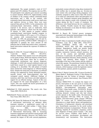 implemented. The sample included a total of 5,317                particularly women referred to drug abuse treatment by
      parents and 2,581 children. The response rate was 98%.           child welfare due to prenatal drug use. Seventy-one
      All participants were asked to give answers according            such women who used drugs during pregnancy were
      to current situation. RESULTS: Approximately a third             randomly assigned to either receive three MI sessions
      of children in the counties without community-based              or to watch two educational videos and participate in a
      intervention and a fifth in the counties with                    home visit. Treatment retention group attendance and
      community-based intervention could access small arms             random urine analysis results were evaluated in these
      and explosive devices at home. Boys were more                    women during the first 8 weeks of treatment. No
      exposed than girls (p=0.001). In the communities with            differences were found between the two conditions on
      community-based intervention, children were less                 these variables. Possible reasons for these negative
      exposed to the devices, such as small-arms, hand                 findings are discussed, as are ideas for future research
      grenades, and explosives, which were the main cause              with coerced populations.
      of injuries. In 1994, parents in counties without
      community-based intervention handled weapons in             Mulvihill A, Buncic JR. Vertical sensory nystagmus
      front of their children in 45% cases vs 31% of those in         associated with intraocular haemorrhages in the shaken
      the counties with community-based intervention                  baby syndrome. Eye 2004; 18(5):545-6.
      (p<0.001). In 1995, the percentages were 44 and 32,
      respectively (p<0.001). CONCLUSION: Although it is          Munjanja SP. Ethics in reproductive health: clinical issues in
      impossible to quantify the exact amount of risk                 Zimbabwe. Cent Afr J Med 2001; 47(6):159-63.
      reduction due to health intervention alone, community-          Notes: GENERAL NOTE: KIE: 14 refs.
      based intervention reduced the exposure of children to          GENERAL NOTE: KIE: KIE Bib: reproduction
      weapons.                                                        Abstract: Reproductive health can present health
                                                                      practitioners with ethical problems because of the
Mukadam S, Gilles EE. Unusual inflicted hot oil burns in a            complex interaction between cultural practices, the
    7-year-old.        Burns         2003;         29(1):83-6.        laws of the country and individual personal
    Abstract: Pediatric burn injuries occur not infrequently          preferences. In particular, the problems of pregnancy,
    as the result of abuse. While the majority of these burns         sexually transmitted infections, family planning, sexual
    are inflicted scald burns, those due to contact or                violence, and domestic abuse require a good
    contact/scald mechanisms may present diagnostic                   knowledge of the laws of the country and the culture in
    challenges. A child with unusual combined contact and             which they operate. The practitioner should at all times
    scald burns caused by a metal spatula heated in hot               respect the patient's autonomy and serve their best
    cooking oil is described. The odd pattern of healed               interests, whilst keeping in mind the legitimate interest
    injury limited the initial diagnosis to inflicted healing         of their partners, spouses, parents or guardians.
    burns. Despite the initial lack of disclosure, an inflicted
    etiology was supported by clearly delineated margins,         Munoz Cobos F, Martin Carretero ML, Vivancos Escobar D,
    macular lesions with hyper-pigmented rims and                     Blanca Barba F, Rodriguez Carrion T, Ruiz Ramos M.
    variegated central regions. Additional findings of                [Improving care for victims of domestic violence.
    numerous adult bites and bruises provided adjunctive              Impact of a priority intervention]. Aten Primaria 2001;
    support for an inflicted etiology. Aspects of this case           28(4):241-8.
    are atypical for the usual demographics of a burn                 Abstract: OBJECTIVE: To evaluate the impact of a
    victim. This case extends the known presentations of              priority intervention in the care given to women who
    inflicted contact/scald burns.                                    are victims of domestic violence and their children.
                                                                      DESIGN: Non-randomised intervention study.
Mulholland H. Child protection. The nurse's role. Nurs                SETTING: Urban health centre. PATIENTS: Women
    Times 2003; 99(18):20-4.                                          and children living at a reception centre for families
                                                                      suffering domestic violence and who had clinical
Mulholland H. Nurses can make sure it never happens again.            records opened at the health centre. Pre-intervention
    Nurs Times 2003; 99(5):10-1.                                      group (December 1997-July 1999): 36 women, 70
                                                                      children. Post-intervention group (August 1999-June
Mullins SM, Suarez M, Ondersma SJ, Page MC. The impact                2000): 35 women and 41 children.Interventions.
     of motivational interviewing on substance abuse                  Allocation to a single family doctor and paediatrician.
     treatment retention: a randomized control trial of               Elimination of bureaucratic obstacles and prioritised
     women involved with child welfare. J Subst Abuse                 care. Social/family assessment by the social worker.
     Treat                 2004;                27(1):51-8.           Preferential inclusion in programmes: Women: family
     Abstract: Previous studies have supported the efficacy           planning, hepatitis B vaccination, pregnancy control,
     of Motivational Interviewing (MI) in increasing                  early diagnosis of breast cancer (women > 50), same
     treatment engagement and retention among people with             for cervical cancer. Children: child health (< 5)
     substance abuse disorders. However, few studies have             (priority activities: psychomotor development and
     assessed the impact of MI with coerced populations,              somatometry) and vaccinations. This intervention

731
 