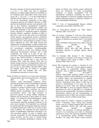 Revised, a measure of speech-sound production (92 +/-            timing of puberty may provide unique information
      5 vs 93 +/- 5). There were also no significant                   about the interactions of either environmental
      differences in ratings (higher denotes less favorable) on        conditions or genetic susceptibility with the
      the Parenting Stress Index-Short Form (Total Stress              hypothalamic mechanism controlling the onset of
      scores: 68 +/- 18 vs 65 +/- 17) or the Child Behavior            sexual maturation, as shown by examples of precocious
      Checklist (Total Problem T scores: 50 +/- 10 vs 49 +/-           puberty following exposure to endocrine disrupters or
      10). In the associational component of the study,                due to hypothalamic hamartoma.
      correlations between the children's durations of MEE
      and their developmental outcomes were generally weak        Parfitt T. Care of learning-disabled Russian children
      and, in most instances, nonsignificant. Exceptions,               condemned. Lancet 2003; 362(9392):1291.
      after adjustment for sociodemographic variables and
      for hearing thresholds at the time of developmental         Paris JJ. Resuscitation decisions for "fetal infants".
      testing, consisted of a significant negative correlation         Pediatrics 2005; 115(5):1415.
      between children's cumulative durations of MEE in
      their first 3 years of life and scores on the McCarthy      Paris JJ, Ferranti J, Reardon F. From the Johns Hopkins
      Verbal subscale, and significant positive correlations           Baby to Baby Miller: what have we learned from four
      between durations of MEE and scores on 2 measures of             decades of reflection on neonatal cases? J Clin Ethics
      parent-child stress. The percentage of variance in these         2001;                                    12(3):207-14.
      scores explained by time with MEE beyond that                    Notes: GENERAL NOTE: KIE: Paris, John J; Ferranti,
      explained by sociodemographic variables ranged from              Jeffrey;                Reardon,                Frank
      1.6% to 3.3%. In both the randomized clinical trial and          GENERAL           NOTE:        KIE:        42      fn.
      the associational component, sociodemographic                    GENERAL NOTE: KIE: KIE Bib: allowing to
      variables seemed to be the most important factors                die/infants; allowing to die/legal aspects; patient
      influencing developmental outcomes, and in both                  care/minors
      components, the results at 4 years of age were
      consistent with the results that had been obtained at 3     Paris JJ, Schreiber MD, Reardon F. The "emergent
      years of age. CONCLUSIONS: In otherwise healthy                  circumstances" exception to the need for consent: the
      children who are younger than 3 years and have                   Texas Supreme Court ruling in Miller v. HCA. J
      persistent MEE within the duration limits that we                Perinatol 2004; 24(6):337-42.
      studied, prompt insertion of tympanostomy tubes does
      not measurably improve developmental outcomes at 4          Parizel PM, Ceulemans B, Laridon A, Ozsarlak O, Van
      years of age. In such children, persistent MEE within            Goethem JW, Jorens PG. Cortical hypoxic-ischemic
      the duration limits that we studied is negligibly                brain damage in shaken-baby (shaken impact)
      associated with and probably does not affect                     syndrome: value of diffusion-weighted MRI. Pediatr
      developmental outcomes at 4 years of age.                        Radiol                2003;                33(12):868-71.
                                                                       Abstract: Shaken-baby syndrome (SBS) is a type of
Parent AS, Rasier G, Gerard A et al. Early onset of puberty:           child abuse caused by violent shaking of an infant, with
     tracking genetic and environmental factors. Horm Res              or without impact, and characterized by subdural
     2005;             64            Suppl           2:41-7.           hematomas, retinal hemorrhages, and occult bone
     Abstract: Under physiological conditions, factors                 fractures. Parenchymal brain lesions in SBS may be
     affecting the genetic control of hypothalamic functions           missed or underestimated on CT scans, but can be
     are predominant in determining the individual                     detected at an earlier stage with diffusion-weighted
     variations in timing of pubertal onset. In pathological           MRI (DW-MRI) as areas of restricted diffusion. We
     conditions, however, these variations can involve                 demonstrate the value of DW-MRI in a 2-month-old
     different genetic susceptibility and the interaction of           baby boy with suspected SBS. The pattern of diffusion
     environmental factors. The high incidence of                      abnormalities indicates that the neuropathology of
     precocious puberty in foreign children migrating to               parenchymal lesions in SBS is due to hypoxic-ischemic
     Belgium and the detection in their plasma of a long-              brain injuries, and not to diffuse axonal injury.
     lasting 1,1,1-trichloro-2,2-bis(4-chlorophenyl) ethane
     (DDT) residue suggest the potential role of                  Parker MH, Forbes KL, Findlay I. Eugenics or empowered
     environmental endocrine disrupting chemicals in the               choice? Community issues arising from prenatal
     early onset of puberty. This hypothesis was confirmed             testing. Aust N Z J Obstet Gynaecol 2002; 42(1):10-4.
     by experimental data showing that temporary exposure              Notes: GENERAL NOTE: KIE: KIE Bib: genetic
     of immature female rats to DDT in vivo results in early           screening;             prenatal            diagnosis
     onset of puberty. We compared the gene expression                 Abstract: The prevention of inherited disabilities is
     profile of hypothalamic hamartoma associated or not               viewed in two contrasting ways--either as enhancing
     with precocious puberty in order to identify gene                 reproductive choice and improving population health,
     networks responsible for both hamartoma-dependent                 or as discriminating against disabled community
     sexual precocity and the onset of normal human                    members. We argue that modern clinical genetics,
     puberty. In conclusion, pathological variations in the
764
 