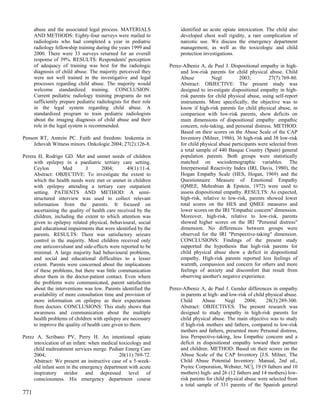 abuse and the associated legal process. MATERIALS                 identified an acute opiate intoxication. The child also
      AND METHODS: Eighty-four surveys were mailed to                   developed chest wall rigidity, a rare complication of
      radiologists who had completed a year in pediatric                narcotic use. We discuss the emergency department
      radiology fellowship training during the years 1999 and           management, as well as the toxicologic and child
      2000. There were 33 surveys returned for an overall               protection investigations.
      response of 39%. RESULTS: Respondents' perception
      of adequacy of training was best for the radiologic          Perez-Albeniz A, de Paul J. Dispositional empathy in high-
      diagnosis of child abuse. The majority perceived they             and low-risk parents for child physical abuse. Child
      were not well trained in the investigative and legal              Abuse          Negl         2003;          27(7):769-80.
      processes regarding child abuse. The majority would               Abstract: OBJECTIVE: The present study was
      welcome standardized training. CONCLUSION:                        designed to investigate dispositional empathy in high-
      Current pediatric radiology training programs do not              risk parents for child physical abuse, using self-report
      sufficiently prepare pediatric radiologists for their role        instruments. More specifically, the objective was to
      in the legal system regarding child abuse. A                      know if high-risk parents for child physical abuse, in
      standardized program to train pediatric radiologists              comparison with low-risk parents, show deficits on
      about the imaging diagnosis of child abuse and their              main dimensions of dispositional empathy: empathic
      role in the legal system is recommended.                          concern, role-taking, and personal distress. METHOD:
                                                                        Based on their scores on the Abuse Scale of the CAP
Penson RT, Amrein PC. Faith and freedom: leukemia in                    Inventory (Milner, 1986), 36 high-risk and 38 low-risk
     Jehovah Witness minors. Onkologie 2004; 27(2):126-8.               for child physical abuse participants were selected from
                                                                        a total sample of 440 Basque Country (Spain) general
Perera H, Rodrigo GD. Met and unmet needs of children                   population parents. Both groups were statistically
     with epilepsy in a paediatric tertiary care setting.               matched on sociodemographic variables. The
     Ceylon         Med       J       2004;       49(1):11-4.           Interpersonal Reactivity Index (IRI, Davis, 1980), the
     Abstract: OBJECTIVE: To investigate the extent to                  Hogan Empathy Scale (HES, Hogan, 1969) and the
     which the health needs were met or unmet in children               Questionnaire Measure of Emotional Empathy
     with epilepsy attending a tertiary care outpatient                 (QMEE, Mehrabian & Epstein, 1972) were used to
     setting. PATIENTS AND METHOD: A semi-                              assess dispositional empathy. RESULTS: As expected,
     structured interview was used to collect relevant                  high-risk, relative to low-risk, parents showed lower
     information from the parents. It focused on                        total scores on the HES and QMEE measures and
     ascertaining the quality of health care received by the            lower scores on the IRI "Empathic concern" dimension.
     children, including the extent to which attention was              Moreover, high-risk, relative to low-risk, parents
     given to epilepsy related physical, behavioural, social            showed higher scores on the IRI "Personal distress"
     and educational impairments that were identified by the            dimension. No differences between groups were
     parents. RESULTS: There was satisfactory seizure                   observed for the IRI "Perspective-taking" dimension.
     control in the majority. Most children received only               CONCLUSIONS: Findings of the present study
     one anticonvulsant and side-effects were reported to be            supported the hypothesis that high-risk parents for
     minimal. A large majority had behavioural problems,                child physical abuse show a deficit in dispositional
     and social and educational difficulties to a lesser                empathy. High-risk parents reported less feelings of
     extent. Parents were concerned about the implications              warmth, compassion and concern for others and more
     of these problems, but there was little communication              feelings of anxiety and discomfort that result from
     about them in the doctor-patient contact. Even where               observing another's negative experience.
     the problems were communicated, parent satisfaction
     about the interventions was low. Parents identified the       Perez-Albeniz A, de Paul J. Gender differences in empathy
     availability of more consultation time and provision of            in parents at high- and low-risk of child physical abuse.
     more information on epilepsy as their expectations                 Child      Abuse      Negl      2004;     28(3):289-300.
     from doctors. CONCLUSIONS: This study shows that                   Abstract: OBJECTIVES: The present research was
     awareness and communication about the multiple                     designed to study empathy in high-risk parents for
     health problems of children with epilepsy are necessary            child physical abuse. The main objective was to study
     to improve the quality of health care given to them.               if high-risk mothers and fathers, compared to low-risk
                                                                        mothers and fathers, presented more Personal distress,
Perez A, Scribano PV, Perry H. An intentional opiate                    less Perspective-taking, less Empathic concern and a
     intoxication of an infant: when medical toxicology and             deficit in dispositional empathy toward their partner
     child maltreatment services merge. Pediatr Emerg Care              and children. METHOD: Based on their scores on the
     2004;                                   20(11):769-72.             Abuse Scale of the CAP Inventory [J.S. Milner, The
     Abstract: We present an instructive case of a 5-week-              Child Abuse Potential Inventory: Manual, 2nd ed.,
     old infant seen in the emergency department with acute             Psytec Corporation, Webster, NC], 19 (9 fathers and 10
     inspiratory stridor and depressed level of                         mothers) high- and 26 (12 fathers and 14 mothers) low-
     consciousness. His emergency department course                     risk parents for child physical abuse were selected from
                                                                        a total sample of 331 parents of the Spanish general
771
 