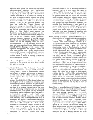 population. Both groups were statistically matched on          healthcare districts, a total of 65 being overusers of
      sociodemographic variables. The Interpersonal                  emergency care (8 or more visits). The month of
      Reactivity Index (IRI) [Catalog of Selected Documents          August (32.3%). Sundays (44.56%) and the 12:00
      in Psychology 10 (1980) 85] and the Parent/Partner             p.m.-2:00 p.m. timeframe (8.38%) are the times when
      Empathy Scale (PPES) [N.D. Feshbach, N. Caskey, A              the greatest demand for care occurs, the differences
      new scale for measuring parent empathy and partner             being statistically significant. Televised soccer games
      empathy: factorial structure, correlates and clinical          were associated to a 19.8% (p < 0.001) rise in demand
      discrimination, 1985] were used to assess dispositional        as compared to the control period. CONCLUSIONS: A
      empathy. RESULTS: An interaction between risk                  high degree of use of the extrahospital emergency care
      status and gender for "Personal distress" and                  units has been found to exist, a major part of the
      "Perspective-taking" was found. High-risk mothers for          demand being concentrated at highly specific points in
      child physical abuse showed more "Personal distress"           time. A major degree of care is provided to those
      than low-risk mothers and low-risk fathers. High-risk          visiting from outside their own healthcare districts.
      fathers for child physical abuse showed less                   Television soccer game broadcasts is associated with
      "Perspective-taking" than low-risk mothers and low-            the greater utilization of the emergency care services.
      risk fathers. No difference between both groups was
      found for the IRI "Empathic concern" dimension.           Perez-Duenas B, Valls-Sole J, Fernandez-Alvarez E et al.
      Moreover, high-risk, compared to low-risk, parents             Characterization of tremor in phenylketonuric patients.
      showed lower scores both on the "Empathy toward the            J         Neurol         2005;         252(11):1328-34.
      partner" and on the "Empathy toward the child"                 Abstract: Tremor of unknown origin is detected in 10-
      dimensions of the PPES. No interaction between risk            30% of early-treated and in more than 30% late-treated
      status and gender was found for the PPES dimensions.           phenylketonuric patients. With the aim of
      CONCLUSIONS: Findings of the present study                     characterizing tremor in phenylketonuria, we carried
      supported the hypothesis that high-risk parents for            out a systematic study in 54 patients aged 6 to 37 years.
      child physical abuse show a deficit both in general            Tremor examination was done by applying the
      empathy and in empathy toward their family members.            WHIGET Tremor Rating Scale and by accelerometer
      Moreover, findings suggested the existence of a                recording (BYOPAC System MP100WSW). Age at
      different pattern of deficits in empathy for high-risk         diet onset, IQ test results, concomitant plasma
      fathers and high-risk mothers.                                 phenylalanine levels and index of dietary control were
                                                                     also studied. Tremor was not observed at rest in any
Perez Alonso EJ. [Critical considerations on the legal               case, but was apparent in 22 patients (40.7%) when
     regulation of sex selection (II)]. Law Hum Genome               carrying out a kinetic task. In 15 patients tremor was
     Rev 2002; (17):99-124.                                          also evident during maintenance of a postural task at a
                                                                     frequency ranging between 7.5 and 12.7 Hz. Frequency
Perez-Ciordia I, Catalan Fabo F, Zalacain Nicolay F,                 of tremor was not significantly modified by loading the
     Barriendo Antonanzas M, Solaegui Diaz de Guerenu R,             arms or by increasing muscle contraction. Patients with
     Guillen Grima F. [Profile of the Emergency demand               tremor had a later age at onset of phenylalanine
     and influence of televised soccer games on an extra-            restricted diet (p < 0.001). Other treatment-related
     hospital center in the Tafalla health care district.            variables did not differ between patients with and
     Navarre, Spain]. Rev Esp Salud Publica 2003;                    without tremor. Our results of the neurophysiological
     77(6):735-47.                                                   examination suggest that tremor in phenylketonuric
     Abstract: BACKGROUND: The demand placed on                      patients is dependent on a dysfunction of central
     both hospital as well as extrahospital emergency care           nervous system networks and may be an index of
     units currently continues to increase at a growing rate.        cerebral damage.
     This study has a twofold objective: the quantification
     and study of the personal characteristics of the users     Perez-Olmos I, Fernandez-Pineres PE, Rodado-Fuentes S.
     who are demanding emergency care and assessing                  [The prevalence of war-related post-traumatic stress
     whether televised soccer games have any bearing on              disorder in children from Cundinamarca, Colombia].
     the utilization of emergency care services. METHODS:            Rev Salud Publica (Bogota) 2005; 7(3):268-80.
     A longitudinal descriptive study (9,723 users                   Abstract: OBJECTIVE: Determining the prevalence of
     demanding care) and study of cases and controls (1,284          post-traumatic stress disorder (PTSD) related to the
     users demanding care) according to whether or not a             type of war exposure and associated factors in school-
     soccer game was being televised by means of a logistic          aged children from three Colombian towns.
     regression model. The associations were quantified by           METHODS: Cross-sectional epidemiological study.
     means of the odds ratio (OR). Those dealt with by               Representative randomised sample of 493 children
     telephone or in infirmaries were not included in the            aged 5-14. The children were evaluated during 2002
     study. RESULTS: A total 10.6% of the demand                     using semi-structured psychiatric interviews and the
     involved home visits, 4.8% of this total having been            clinician administered PTSD scale. 167 children were
     sent to hospital. A total 13.3% of the demand                   evaluated in La Palma who had been chronically
     corresponds to individuals visiting from other                  exposed to war, 164 in Arbelaez who had had recent
772
 