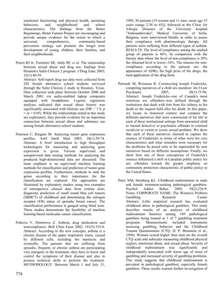 emotional functioning and physical health, parenting             1999, 30 patients [19 women and 11 men, mean age 35
      behaviors,      and   neighborhood       and    school           years (range 2.50 to 65)], followed at the Clinic for
      characteristics. The findings from the Better                    Allergic Diseases of the University hospital
      Beginnings, Better Futures Project are encouraging and           "Aleksandrovska", Medical University of Sofia,
      provide unique evidence for the extent to which a                Bulgaria, were interviewed blindly in order to assess
      universal,       comprehensive,      community-based             their compliance with pharmacologic therapy. All
      prevention strategy can promote the longer term                  patients were suffering from different types of asthma.
      development of young children, their families, and               RESULTS: The level of compliance among the studied
      their neighborhoods.                                             group of patients is 86%. In comparison with the
                                                                       literary data where the level of non-compliance is 20%
Peters RJ Jr, Tortolero SR, Addy RC et al. The relationship            the obtained level is lower--14%. The reasons for non-
     between sexual abuse and drug use: findings from                  compliance according to the patients are: the
     Houston's Safer Choices 2 program. J Drug Educ 2003;              appearance of ADRs, the high prize of the drugs, the
     33(1):49-59.                                                      hard application of the drug form.
     Abstract: Self-report drug use data were collected from
     282 female alternative school students surveyed              Petrunik M, Weisman R. Constructing Joseph Fredericks:
     through the Safer Choices 2 study in Houston, Texas.              competing narratives of a child sex murderer. Int J Law
     Data collection took place between October 2000 and               Psychiatry                2005;             28(1):75-96.
     March 2001 via audio-enabled laptop computers                     Abstract: Joseph Fredericks--one of Canada's most
     equipped with headphones. Logistic regression                     notorious sex offenders--was defined through the
     analyses indicated that sexual abuse history was                  institutions that dealt with him from his infancy to his
     significantly associated with lifetime use (OR = 1.9, p           death to the inquest held after his death. In this paper,
     < or = 0.05). While the relationships tested in this study        we locate in historical context and compare the
     are exploratory, they provide evidence for an important           different narratives that were constructed of his life in
     connection between sexual abuse and substance use                 each of these institutional settings from unwanted child
     among female alternative school students.                         to 'mental defective' to psychiatric offender to criminal
                                                                       recidivist to victim to iconic sexual predator. We show
Peterson C, Ringner M. Analyzing tumor gene expression                 that each of these narratives claimed to capture the
     profiles. Artif Intell Med 2003; 28(1):59-74.                     essence of Fredericks in terms of what were his core
     Abstract: A brief introduction to high throughput                 characteristics and what remedies were necessary for
     technologies for measuring and analyzing gene                     the problems he posed only to be superseded by new
     expression is given. Various supervised and                       narratives based on different assumptions. Finally, we
     unsupervised data mining methods for analyzing the                show how one of these conceptions of Frederick's
     produced high-dimensional data are discussed. The                 essence influenced a shift in Canadian public policy for
     main emphasis is on supervised machine learning                   sex offenders toward the greater emphasis on
     methods for classification and prediction of tumor gene           community protection characteristic of public policy in
     expression profiles. Furthermore, methods to rank the             the United States.
     genes according to their importance for the
     classification are explored. The approaches are              Petry NM, Steinberg KL. Childhood maltreatment in male
     illustrated by exploratory studies using two examples             and female treatment-seeking pathological gamblers.
     of retrospective clinical data from routine tests;                Psychol     Addict    Behav      2005;     19(2):226-9.
     diagnostic prediction of small round blue cell tumors             Notes: CORPORATE NAME: The Women's Problem
     (SRBCT) of childhood and determining the estrogen                 Gambling                Research                 Center
     receptor (ER) status of sporadic breast cancer. The               Abstract: Little empirical research has evaluated
     classification performance is gauged using blind tests.           childhood abuse in pathological gamblers. This study
     These studies demonstrate the feasibility of machine              describes results of an analysis of childhood
     learning-based molecular cancer classification.                   maltreatment histories among 149 pathological
                                                                       gamblers being treated at 1 of 7 gambling treatment
Petkova V, Dimitrova Z. Asthma, drug medication and                    programs. Measurements included instruments
     noncompliance. Boll Chim Farm 2002; 141(5):355-6.                 assessing gambling behavior and the Childhood
     Abstract: According to the new concepts, asthma is a              Trauma Questionnaire (CTQ; D. P. Bernstein et al.,
     chronic disease of the upper respiratory tracts, caused           1994). Women scored higher than men on the overall
     by different cells, including the mastocits and                   CTQ scale and subscales measuring childhood physical
     eozinofils. The patients that are suffering from                  neglect, emotional abuse, and sexual abuse. Severity of
     episodic, frequent, or chronic asthma are participating           childhood maltreatment was significantly and
     very energetic in the treatment--they have to know and            independently associated with lower age of onset of
     control the symptoms of their disease and also to                 gambling and increased severity of gambling problems.
     possess technical skills to perform the treatment.                This study suggests that childhood maltreatment is
     METHODOLOGY: Between March 1 and July 31,                         prevalent in pathological gamblers, especially female
                                                                       gamblers. These results warrant further investigation of
774
 