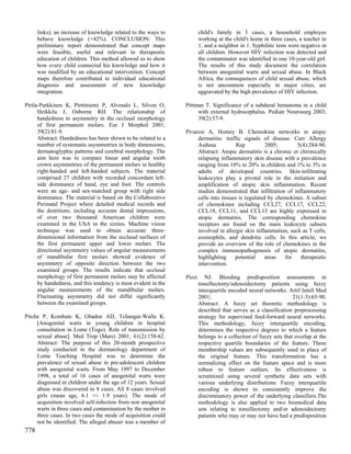 links); an increase of knowledge related to the ways to           child's family in 3 cases, a household employee
      behave knowledge (+42%). CONCLUSION: This                         working at the child's home in three cases, a teacher in
      preliminary report demonstrated that concept maps                 1, and a neighbor in 1. Syphilitic tests were negative in
      were feasible, useful and relevant in therapeutic                 all children. However HIV infection was detected and
      education of children. This method allowed us to show             the contaminator was identified in one 10-year-old girl.
      how every child connected his knowledge and how it                The results of this study document the correlation
      was modified by an educational intervention. Concept              between anogenital warts and sexual abuse. In Black
      maps therefore contributed to individual educational              Africa, the consequences of child sexual abuse, which
      diagnosis and assessment of new knowledge                         is not uncommon especially in major cities, are
      integration.                                                      aggravated by the high prevalence of HIV infection.

Pirila-Parkkinen K, Pirttiniemi P, Alvesalo L, Silven O,        Pittman T. Significance of a subdural hematoma in a child
      Heikkila J, Osborne RH. The relationship of                    with external hydrocephalus. Pediatr Neurosurg 2003;
      handedness to asymmetry in the occlusal morphology             39(2):57-9.
      of first permanent molars. Eur J Morphol 2001;
      39(2):81-9.                                               Pivarcsi A, Homey B. Chemokine networks in atopic
      Abstract: Handedness has been shown to be related to a         dermatitis: traffic signals of disease. Curr Allergy
      number of systematic asymmetries in body dimensions,           Asthma            Rep          2005;       5(4):284-90.
      dermatoglyphic patterns and cerebral morphology. The           Abstract: Atopic dermatitis is a chronic or chronically
      aim here was to compare linear and angular tooth               relapsing inflammatory skin disease with a prevalence
      crown asymmetries of the permanent molars in healthy           ranging from 10% to 20% in children and 1% to 3% in
      right-handed and left-handed subjects. The material            adults of developed countries. Skin-infiltrating
      comprised 27 children with recorded concordant left-           leukocytes play a pivotal role in the initiation and
      side dominance of hand, eye and foot. The controls             amplification of atopic skin inflammation. Recent
      were an age- and sex-matched group with right side             studies demonstrated that infiltration of inflammatory
      dominance. The material is based on the Collaborative          cells into tissues is regulated by chemokines. A subset
      Perinatal Project where detailed medical records and           of chemokines including CCL27, CCL17, CCL22,
      the dentitions, including accurate dental impressions,         CCL18, CCL11, and CCL13 are highly expressed in
      of over two thousand American children were                    atopic dermatitis. The corresponding chemokine
      examined in the USA in the sixties. Machine vision             receptors are found on the main leukocyte subsets
      technique was used to obtain accurate three-                   involved in allergic skin inflammation, such as T cells,
      dimensional information from the occlusal surfaces of          eosinophils, and dendritic cells. In this article, we
      the first permanent upper and lower molars. The                provide an overview of the role of chemokines in the
      directional asymmetry values of angular measurements           complex immunopathogenesis of atopic dermatitis,
      of mandibular first molars showed evidence of                  highlighting     potential     areas  for    therapeutic
      asymmetry of opposite direction between the two                intervention.
      examined groups. The results indicate that occlusal
      morphology of first permanent molars may be affected      Pizzi      NJ. Bleeding predisposition assessments in
      by handedness, and this tendency is most evident in the           tonsillectomy/adenoidectomy patients using fuzzy
      angular measurements of the mandibular molars.                    interquartile encoded neural networks. Artif Intell Med
      Fluctuating asymmetry did not differ significantly                2001;                                     21(1-3):65-90.
      between the examined groups.                                      Abstract: A fuzzy set theoretic methodology is
                                                                        described that serves as a classification preprocessing
Pitche P, Kombate K, Gbadoe AD, Tchangai-Walla K.                       strategy for supervised feed-forward neural networks.
     [Anogenital warts in young children in hospital                    This methodology, fuzzy interquartile encoding,
     consultation in Lome (Togo). Role of transmission by               determines the respective degrees to which a feature
     sexual abuse]. Med Trop (Mars) 2001; 61(2):158-62.                 belongs to a collection of fuzzy sets that overlap at the
     Abstract: The purpose of this 20-month prospective                 respective quartile boundaries of the feature. These
     study conducted in the dermatology department of                   membership values are subsequently used in place of
     Lome Teaching Hospital was to determine the                        the original feature. This transformation has a
     prevalence of sexual abuse in pre-adolescent children              normalizing effect on the feature space and is more
     with anogenital warts. From May 1997 to December                   robust to feature outliers. Its effectiveness is
     1998, a total of 16 cases of anogenital warts were                 scrutinized using several synthetic data sets with
     diagnosed in children under the age of 12 years. Sexual            various underlying distributions. Fuzzy interquartile
     abuse was discovered in 8 cases. All 8 cases involved              encoding is shown to consistently improve the
     girls (mean age, 6.1 +/- 1.9 years). The mode of                   discriminatory power of the underlying classifiers.The
     acquisition involved self-infection from non anogenital            methodology is also applied to two biomedical data
     warts in three cases and contamination by the mother in            sets relating to tonsillectomy and/or adenoidectomy
     three cases. In two cases the mode of acquisition could            patients who may or may not have had a predisposition
     not be identified. The alleged abuser was a member of
778
 