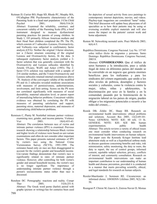 Reitman D, Currier RO, Hupp SD, Rhode PC, Murphy MA,                 for depiction of sexual activity from cave paintings to
     O'Callaghan PM. Psychometric characteristics of the             contemporary internet depictions, movies, and videos.
     Parenting Scale in a head start population. J Clin Child        Playboy-type magazines are considered "tame" today.
     Psychol                2001;              30(4):514-24.         This brief discussion will update busy physicians of all
     Abstract: Examined the reliability, construct, and              specialties as to how their patients may be using or
     concurrent validity of the Parenting Scale (PS), a brief        overusing available explicit materials and will also
     instrument designed to measure dysfunctional                    assess the impact on the patients' current work and
     parenting practices for parents of young children. In           home adjustment.
     Study 1, 183 primarily African American mothers and
     their Head Start children completed the PS. The PS,        Renton M. Networking neonatal units. Pract Midwife 2003;
     which consists of 3 subscales--Laxness, Overreactivity,         6(6):4-5.
     and Verbosity--was subjected to confirmatory factor
     analysis (CFA). Neither the original 3-factor structure,   República Dominicana. Congreso Nacional. Ley No. 137-03
     nor a 2-factor structure consisting of the original            sobre tráfico ilícito de migrantes y personas. Santo
     Laxness and Overreactivity factors, fit the data. A            Domingo: República Dominicana. Congreso Nacional,
     subsequent exploratory factor analysis yielded a 2-            2003:8.
     factor solution that was generally consistent with the         Abstract: CONSIDERANDO: Que el tráfico de
     Overreactivity and Laxness subscales identified by              seres humanos y la introducción, paso y salida
     Arnold, O'Leary, Wolff, and Acker (1993). The 2-                ilegal de éstos en diferentes países del mundo se
     factor CFA solution was replicated with a sample of
                                                                     ha convertido en un negocio que genera enormes
     216 similar mothers, and the 5-item Overreactivity and
     Laxness subscales retained internal consistencies above         beneficios para los traficantes y para los
     .70. Analysis of the convergent validity of the modified        sindicatos del crimen organizado, que unido a los
     PS and its 2 subscales revealed moderate associations           altos niveles de pobreza, desempleo y factores
     with measures of permissiveness, authoritarianism,              sociales y culturales, como la violencia contra la
     involvement, and limit setting. Scores on the PS were           mujer, niños, niñas y adolescentes, la
     not correlated significantly with measures of social            discriminación por sexo en la familia y en la
     desirability, maternal education level, or parent report        comunidad, pasando por la feminización de la
     of internalizing behavior problems. Concurrent validity         migración laboral en los países de origen, pueden
     evidence was obtained by correlating the PS with                obligar a los migrantes potenciales a recurrir a las
     measures of parenting satisfaction and support,
                                                                     redes del crimen;....
     parenting stress, maternal depression, and measures of
     externalizing child behavior problems.
                                                                Resnik DB, Zeldin DC, Sharp RR. Research on
                                                                     environmental health interventions: ethical problems
Rennison C, Planty M. Nonlethal intimate partner violence:
                                                                     and solutions. Account Res 2005; 12(2):69-101.
    examining race, gender, and income patterns. Violence
                                                                     Notes: GENERAL NOTE: KIE: 60 refs. 13 fn.
    Vict                 2003;                18(4):433-43.
                                                                     GENERAL NOTE: KIE: KIE Bib: human
    Abstract: The correlation between race of victim and
                                                                     experimentation;               public               health
    intimate partner violence (IPV) is examined. Previous
                                                                     Abstract: This article reviews a variety of ethical issues
    research showing a relationship between Black victims
                                                                     one must consider when conducting research on
    and higher levels of violence were based on uni-variate
                                                                     environmental health interventions on human subjects.
    examinations and often do not consider other important
                                                                     The paper uses the Kennedy Krieger Institute lead
    factors. This paper presents national estimates of IPV
                                                                     abatement study as well as a hypothetical asthma study
    by victim's race using the National Crime
                                                                     to discuss questions concerning benefits and risks, risk
    Victimization Survey (NCVS), 1993-1999. The
                                                                     minimization, safety monitoring, the duty to warn, the
    estimates based only on race are then disaggregated to
                                                                     duty to report, the use of control groups, informed
    account for the victim's gender and household income.
                                                                     consent, equitable subject selection, privacy, conflicts
    Uni-variate findings demonstrate that victim's race is
                                                                     of interest, and community consultation. Research on
    significantly related to rates of intimate partner
                                                                     environmental health interventions can make an
    violence. However, after controlling for both victim's
                                                                     important contribution to our understanding of human
    gender and annual household income, the victim's race
                                                                     health and disease prevention, provided it is conducted
    is no longer significant. The importance of
                                                                     in a manner that meets prevailing scientific, ethical,
    understanding intimate partner violence through a
                                                                     and legal standards for research on human subjects.
    person's socioeconomic status rather than race is
    discussed.
                                                                Ressler-Maerlender J, Sorensen RE. Circumcision: an
                                                                     informed choice. AWHONN Lifelines 2005; 9(2):146-
Renshaw DC. Pornography: reactions and reality. Compr
                                                                     50.
    Ther                2005;                  31(4):251-4.
    Abstract: The Greek word porne (harlot) paired with
                                                                Reungoat P, Chiron M, Gauvin S, Zmirou-Navier D, Momas
    graphe (picture or writing) has for centuries been used
799
 