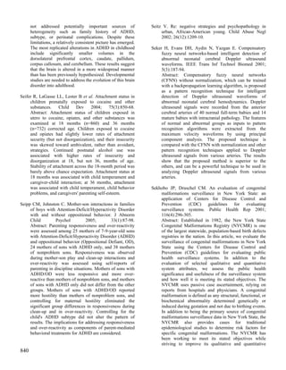not addressed potentially important sources of              Seitz V. Re: negative strategies and psychopathology in
      heterogeneity such as family history of ADHD,                    urban, African-American young. Child Abuse Negl
      subtype, or perinatal complications. Despite these               2002; 26(12):1209-10.
      limitations, a relatively consistent picture has emerged.
      The most replicated alterations in ADHD in childhood        Seker H, Evans DH, Aydin N, Yazgan E. Compensatory
      include significantly smaller volumes in the                     fuzzy neural networks-based intelligent detection of
      dorsolateral prefrontal cortex, caudate, pallidum,               abnormal neonatal cerebral Doppler ultrasound
      corpus callosum, and cerebellum. These results suggest           waveforms. IEEE Trans Inf Technol Biomed 2001;
      that the brain is altered in a more widespread manner            5(3):187-94.
      than has been previously hypothesized. Developmental             Abstract: Compensatory fuzzy neural networks
      studies are needed to address the evolution of this brain        (CFNN) without normalization, which can be trained
      disorder into adulthood.                                         with a backpropagation learning algorithm, is proposed
                                                                       as a pattern recognition technique for intelligent
Seifer R, LaGasse LL, Lester B et al. Attachment status in             detection of Doppler ultrasound waveforms of
     children prenatally exposed to cocaine and other                  abnormal neonatal cerebral hemodynamics. Doppler
     substances.      Child   Dev     2004;    75(3):850-68.           ultrasound signals were recorded from the anterior
     Abstract: Attachment status of children exposed in                cerebral arteries of 40 normal full-term babies and 14
     utero to cocaine, opiates, and other substances was               mature babies with intracranial pathology. The features
     examined at 18 months (n=860) and 36 months                       of normal and abnormal groups as inputs to pattern
     (n=732) corrected age. Children exposed to cocaine                recognition algorithms were extracted from the
     and opiates had slightly lower rates of attachment                maximum velocity waveforms by using principal
     security (but not disorganization), and their insecurity          component analysis. The proposed technique is
     was skewed toward ambivalent, rather than avoidant,               compared with the CFNN with normalization and other
     strategies. Continued postnatal alcohol use was                   pattern recognition techniques applied to Doppler
     associated with higher rates of insecurity and                    ultrasound signals from various arteries. The results
     disorganization at 18, but not 36, months of age.                 show that the proposed method is superior to the
     Stability of attachment across the 18-month period was            others, and can be a powerful technique to be used in
     barely above chance expectation. Attachment status at             analyzing Doppler ultrasound signals from various
     18 months was associated with child temperament and               arteries.
     caregiver-child interaction; at 36 months, attachment
     was associated with child temperament, child behavior        Sekhobo JP, Druschel CM. An evaluation of congenital
     problems, and caregivers' parenting self-esteem.                 malformations surveillance in New York State: an
                                                                      application of Centers for Disease Control and
Seipp CM, Johnston C. Mother-son interactions in families             Prevention (CDC) guidelines for evaluating
     of boys with Attention-Deficit/Hyperactivity Disorder            surveillance systems. Public Health Rep 2001;
     with and without oppositional behavior. J Abnorm                 116(4):296-305.
     Child         Psychol          2005;        33(1):87-98.         Abstract: Established in 1982, the New York State
     Abstract: Parenting responsiveness and over-reactivity           Congenital Malformations Registry (NYCMR) is one
     were assessed among 25 mothers of 7-9-year-old sons              of the largest statewide, population-based birth defects
     with Attention-Deficit/Hyperactivity Disorder (ADHD)             registries in the nation. In this article, we evaluate the
     and oppositional behavior (Oppositional Defiant, OD),            surveillance of congenital malformations in New York
     24 mothers of sons with ADHD only, and 38 mothers                State using the Centers for Disease Control and
     of nonproblem sons. Responsiveness was observed                  Prevention (CDC) guidelines for evaluating public
     during mother-son play and clean-up interactions and             health surveillance systems. In addition to the
     over-reactivity was assessed using self-reports of               evaluation of selected qualitative and quantitative
     parenting in discipline situations. Mothers of sons with         system attributes, we assess the public health
     ADHD/OD were less responsive and more over-                      significance and usefulness of the surveillance system
     reactive than mothers of nonproblem sons, and mothers            and how well it is meeting its stated objectives. The
     of sons with ADHD only did not differ from the other             NYCMR uses passive case ascertainment, relying on
     groups. Mothers of sons with ADHD/OD reported                    reports from hospitals and physicians. A congenital
     more hostility than mothers of nonproblem sons, and              malformation is defined as any structural, functional, or
     controlling for maternal hostility eliminated the                biochemical abnormality determined genetically or
     significant group differences in responsiveness during           induced during gestation and not due to birthing events.
     clean-up and in over-reactivity. Controlling for the             In addition to being the primary source of congenital
     child's ADHD subtype did not alter the pattern of                malformations surveillance data in New York State, the
     results. The implications for addressing responsiveness          NYCMR also provides cases for traditional
     and over-reactivity as components of parent-mediated             epidemiological studies to determine risk factors for
     behavioral treatments for ADHD are considered.                   specific congenital malformations. The NYCMR has
                                                                      been working to meet its stated objectives while
                                                                      striving to improve its qualitative and quantitative
840
 