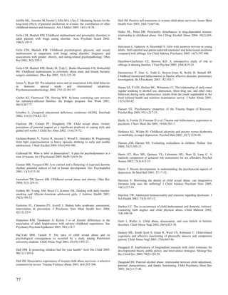 Griffin ML, Amodeo M, Fassler I, Ellis MA, Clay C. Mediating factors for the    Hall JM. Positive self-transitions in women child abuse survivors. Issues Ment
long-term effects of parental alcoholism in women: the contribution of other    Health Nurs 2003; 24(6-7):647-66.
childhood stresses and resources. Am J Addict 2005; 14(1):18-34.
                                                                                Haller DL, Miles DR. Personality disturbances in drug-dependent women:
Grilo CM, Masheb RM. Childhood maltreatment and personality disorders in        relationship to childhood abuse. Am J Drug Alcohol Abuse 2004; 30(2):269-
adult patients with binge eating disorder. Acta Psychiatr Scand 2002;           86.
106(3):183-8.
                                                                                Halvorsen I, Andersen A, Heyerdahl S. Girls with anorexia nervosa as young
Grilo CM, Masheb RM. Childhood psychological, physical, and sexual              adults. Self-reported and parent-reported emotional and behavioural problems
maltreatment in outpatients with binge eating disorder: frequency and           compared with siblings. Eur Child Adolesc Psychiatry 2005; 14(7):397-406.
associations with gender, obesity, and eating-related psychopathology. Obes
Res 2001; 9(5):320-5.                                                           Hamilton-Giachritsis CE, Browne KD. A retrospective study of risk to
                                                                                siblings in abusing families. J Fam Psychol 2005; 19(4):619-24.
Grilo CM, Masheb RM, Brody M, Toth C, Burke-Martindale CH, Rothschild
BS. Childhood maltreatment in extremely obese male and female bariatric         Hammersley P, Dias A, Todd G, Bowen-Jones K, Reilly B, Bentall RP.
surgery candidates. Obes Res 2005; 13(1):123-30.                                Childhood trauma and hallucinations in bipolar affective disorder: preliminary
                                                                                investigation. Br J Psychiatry 2003; 182:543-7.
Groza V, Ryan SD. Pre-adoption stress and its association with child behavior
in    domestic    special    needs      and      international     adoptions.   Hanna EZ, Yi HY, Dufour MC, Whitmore CC. The relationship of early-onset
Psychoneuroendocrinology 2002; 27(1-2):181-97.                                  regular smoking to alcohol use, depression, illicit drug use, and other risky
                                                                                behaviors during early adolescence: results from the youth supplement to the
Gruber KJ, Fleetwood TW, Herring MW. In-home continuing care services           third national health and nutrition examination survey. J Subst Abuse 2001;
for substance-affected families: the bridges program. Soc Work 2001;            13(3):265-82.
46(3):267-77.
                                                                                Hansen CE. Psychometric properties of the Trauma Stages of Recovery.
Grushka A. [Acquired educational deficiency syndrome--AEDS]. Harefuah           Psychol Rep 2005; 97(1):217-35.
2002; 141(3):278-82, 313.
                                                                                Hardy A, Fowler D, Freeman D et al. Trauma and hallucinatory experience in
Guelzow JW, Cornett PF, Dougherty TM. Child sexual abuse victims'               psychosis. J Nerv Ment Dis 2005; 193(8):501-7.
perception of paternal support as a significant predictor of coping style and
global self-worth. J Child Sex Abus 2002; 11(4):53-72.                          Harkness KL, Wildes JE. Childhood adversity and anxiety versus dysthymia
                                                                                co-morbidity in major depression. Psychol Med 2002; 32(7):1239-49.
Guilamo-Ramos V, Turrisi R, Jaccard J, Wood E, Gonzalez B. Progressing
from light experimentation to heavy episodic drinking in early and middle       Haroun AM, Haroun NS. Evaluating wickedness in children. Pediatr Ann
adolescence. J Stud Alcohol 2004; 65(4):494-500.                                2004; 33(5):305-13.

Gullestad SE. Who is 'who' in dissociation?: A plea for psychodynamics in a     Harris GT, Rice ME, Quinsey VL, Lalumiere ML, Boer D, Lang C. A
time of trauma. Int J Psychoanal 2005; 86(Pt 3):639-56.                         multisite comparison of actuarial risk instruments for sex offenders. Psychol
                                                                                Assess 2003; 15(3):413-25.
Gunnar MR, Vazquez DM. Low cortisol and a flattening of expected daytime
rhythm: potential indices of risk in human development. Dev Psychopathol        Harris T. Recent developments in understanding the psychosocial aspects of
2001; 13(3):515-38.                                                             depression. Br Med Bull 2001; 57:17-32.

Gustafson TB, Sarwer DB. Childhood sexual abuse and obesity. Obes Rev           Harrison E. Disclosing the details of child sexual abuse: can imaginative
2004; 5(3):129-35.                                                              literature help ease the suffering? J Child Adolesc Psychiatr Nurs 2005;
                                                                                18(3):127-34.
Guthrie BJ, Young AM, Boyd CJ, Kintner EK. Dealing with daily hassles:
smoking and African-American adolescent girls. J Adolesc Health 2001;           Harrison TW. Adolescent homosexuality and concerns regarding disclosure. J
29(2):109-15.                                                                   Sch Health 2003; 73(3):107-12.

Gutierrez FL, Clements PT, Averill J. Shaken baby syndrome: assessment,         Hartley CC. The co-occurrence of child maltreatment and domestic violence:
intervention, & prevention. J Psychosoc Nurs Ment Health Serv 2004;             examining both neglect and child physical abuse. Child Maltreat 2002;
42(12):22-9.                                                                    7(4):349-58.

Haatainen KM, Tanskanen A, Kylma J et al. Gender differences in the             Hartt J, Waller G. Child abuse, dissociation, and core beliefs in bulimic
association of adult hopelessness with adverse childhood experiences. Soc       disorders. Child Abuse Negl 2002; 26(9):923-38.
Psychiatry Psychiatr Epidemiol 2003; 38(1):12-7.
                                                                                Haskett ME, Smith Scott S, Grant R, Ward CS, Robinson C. Child-related
Haj-Yahi MM, Tamish S. The rates of child sexual abuse and its                  cognitions and affective functioning of physically abusive and comparison
psychological consequences as revealed by a study among Palestinian             parents. Child Abuse Negl 2003; 27(6):663-86.
university students. Child Abuse Negl 2001; 25(10):1303-27.
                                                                                Haugaard JJ. Implications of longitudinal research with child witnesses for
Hall DM. Is protecting children bad for your health? Arch Dis Child 2005;       developmental theory, public policy, and intervention strategies. Monogr Soc
90(11):1105-6.                                                                  Res Child Dev 2005; 70(2):129-39.

Hall JM. Dissociative experiences of women child abuse survivors: a selective   Haugland BS. Paternal alcohol abuse: relationship between child adjustment,
constructivist review. Trauma Violence Abuse 2003; 4(4):283-308.                parental characteristics, and family functioning. Child Psychiatry Hum Dev
                                                                                2003; 34(2):127-46.


77
 