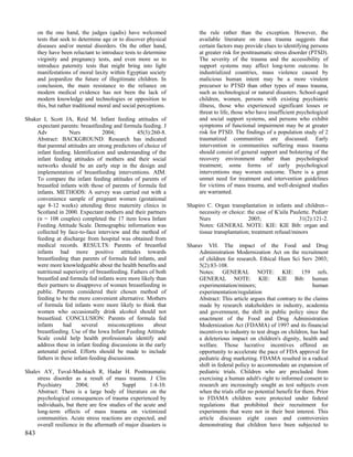 on the one hand, the judges (qadis) have welcomed                 the rule rather than the exception. However, the
      tests that seek to determine age or to discover physical          available literature on mass trauma suggests that
      diseases and/or mental disorders. On the other hand,              certain factors may provide clues to identifying persons
      they have been reluctant to introduce tests to determine          at greater risk for posttraumatic stress disorder (PTSD).
      virginity and pregnancy tests, and even more so to                The severity of the trauma and the accessibility of
      introduce paternity tests that might bring into light             support systems may affect long-term outcome. In
      manifestations of moral laxity within Egyptian society            industrialized countries, mass violence caused by
      and jeopardize the future of illegitimate children. In            malicious human intent may be a more virulent
      conclusion, the main resistance to the reliance on                precursor to PTSD than other types of mass trauma,
      modern medical evidence has not been the lack of                  such as technological or natural disasters. School-aged
      modern knowledge and technologies or opposition to                children, women, persons with existing psychiatric
      this, but rather traditional moral and social perceptions.        illness, those who experienced significant losses or
                                                                        threat to life, those who have insufficient psychological
Shaker I, Scott JA, Reid M. Infant feeding attitudes of                 and social support systems, and persons who exhibit
    expectant parents: breastfeeding and formula feeding. J             symptoms of functional impairment may be at greater
    Adv            Nurs           2004;          45(3):260-8.           risk for PTSD. The findings of a population study of 2
    Abstract: BACKGROUND: Research has indicated                        traumatized communities are discussed. Early
    that parental attitudes are strong predictors of choice of          intervention in communities suffering mass trauma
    infant feeding. Identification and understanding of the             should consist of general support and bolstering of the
    infant feeding attitudes of mothers and their social                recovery environment rather than psychological
    networks should be an early step in the design and                  treatment; some forms of early psychological
    implementation of breastfeeding interventions. AIM:                 interventions may worsen outcome. There is a great
    To compare the infant feeding attitudes of parents of               unmet need for treatment and intervention guidelines
    breastfed infants with those of parents of formula fed              for victims of mass trauma, and well-designed studies
    infants. METHODS: A survey was carried out with a                   are warranted.
    convenience sample of pregnant women (gestational
    age 8-12 weeks) attending three maternity clinics in           Shapiro C. Organ transplantation in infants and children--
    Scotland in 2000. Expectant mothers and their partners              necessity or choice: the case of K'aila Paulette. Pediatr
    (n = 108 couples) completed the 17 item Iowa Infant                 Nurs                  2005;                 31(2):121-2.
    Feeding Attitude Scale. Demographic information was                 Notes: GENERAL NOTE: KIE: KIE Bib: organ and
    collected by face-to-face interview and the method of               tissue transplantation; treatment refusal/minors
    feeding at discharge from hospital was obtained from
    medical records. RESULTS: Parents of breastfed                 Sharav VH. The impact of the Food and Drug
    infants had more positive attitudes towards                         Administration Modernization Act on the recruitment
    breastfeeding than parents of formula fed infants, and              of children for research. Ethical Hum Sci Serv 2003;
    were more knowledgeable about the health benefits and               5(2):83-108.
    nutritional superiority of breastfeeding. Fathers of both           Notes: GENERAL NOTE: KIE: 159 refs.
    breastfed and formula fed infants were more likely than             GENERAL NOTE: KIE: KIE Bib: human
    their partners to disapprove of women breastfeeding in              experimentation/minors;                            human
    public. Parents considered their chosen method of                   experimentation/regulation
    feeding to be the more convenient alternative. Mothers              Abstract: This article argues that contrary to the claims
    of formula fed infants were more likely to think that               made by research stakeholders in industry, academia
    women who occasionally drink alcohol should not                     and government, the shift in public policy since the
    breastfeed. CONCLUSION: Parents of formula fed                      enactment of the Food and Drug Administration
    infants     had      several    misconceptions      about           Modernization Act (FDAMA) of 1997 and its financial
    breastfeeding. Use of the Iowa Infant Feeding Attitude              incentives to industry to test drugs on children, has had
    Scale could help health professionals identify and                  a deleterious impact on children's dignity, health and
    address these in infant feeding discussions in the early            welfare. Those lucrative incentives offered an
    antenatal period. Efforts should be made to include                 opportunity to accelerate the pace of FDA approval for
    fathers in these infant-feeding discussions.                        pediatric drug marketing. FDAMA resulted in a radical
                                                                        shift in federal policy to accommodate an expansion of
Shalev AY, Tuval-Mashiach R, Hadar H. Posttraumatic                     pediatric trials. Children who are precluded from
     stress disorder as a result of mass trauma. J Clin                 exercising a human adult's right to informed consent to
     Psychiatry       2004;        65     Suppl       1:4-10.           research are increasingly sought as test subjects even
     Abstract: There is a large body of literature on the               when the trials offer no potential benefit for them. Prior
     psychological consequences of trauma experienced by                to FDAMA children were protected under federal
     individuals, but there are few studies of the acute and            regulations that prohibited their recruitment for
     long-term effects of mass trauma on victimized                     experiments that were not in their best interest. This
     communities. Acute stress reactions are expected, and              article discusses eight cases and controversies
     overall resilience in the aftermath of major disasters is          demonstrating that children have been subjected to
843
 