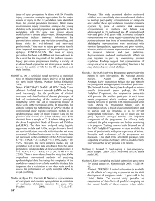 issue of injury prevention for those with ID. Possible           Abstract: This study examined whether maltreated
      injury prevention strategies appropriate for the major           children were more likely than nonmaltreated children
      causes of injury in the ID population were identified            to develop poor-quality representations of caregivers
      from the general population literature. While many               and whether these representations predicted children's
      environmental injury prevention strategies for young             rejection by peers. A narrative task assessing
      children in the general population are applicable to the         representations of mothers and fathers was
      population with ID, some may require design                      administered to 76 maltreated and 45 nonmaltreated
      modification to ensure effectiveness. Other promising            boys and girls (8-12 years old). Maltreated children's
      approaches include improved information for                      representations were more negative/constricted and less
      parents/carers, primary care physician counselling, and          positive/coherent than those of nonmaltreated children.
      home visits by well-informed and motivated                       Maladaptive representations were associated with
      professionals. There may be injury prevention benefit            emotion dysregulation, aggression, and peer rejection,
      from improved management of psychopathology and                  whereas positive/coherent representations were related
      epilepsy. CONCLUSIONS: The issue of injury                       to prosocial behavior and peer preference.
      prevention for those with ID has not been addressed to           Representations mediated maltreatment's effects on
      the extent that the magnitude of the problem requires.           peer rejection in part by undermining emotion
      Injury prevention programmes trialling a variety of              regulation. Findings suggest that representations of
      evidence-based approaches and strategies are needed to           caregivers serve an important regulatory function in the
      protect the quality of life for the ID population and            peer relationships of at-risk children.
      their families.
                                                                  Shields J. The NAS EarlyBird Programme: partnership with
Sherriff A, Ott J. Artificial neural networks as statistical           parents in early intervention. The National Autistic
     tools in epidemiological studies: analysis of risk factors        Society.        Autism          2001;        5(1):49-56.
     for early infant wheeze. Paediatr Perinat Epidemiol               Abstract: Early intervention bridges the gap between
     2004;                                      18(6):456-63.          early diagnosis and appropriate educational placement.
     Notes: CORPORATE NAME: ALSPAC Study Team                          The National Autistic Society has developed an autism-
     Abstract: Artificial neural networks (ANNs) are being             specific three-month parent package, the NAS
     used increasingly for the prediction of clinical                  EarlyBird Programme, that emphasizes partnership
     outcomes and classification of disease phenotypes. A              with parents. Six families participate in each three-
     lack of understanding of the statistical principles               month programme, which combines weekly group
     underlying ANNs has led to widespread misuse of                   training sessions for parents with individualized home
     these tools in the biomedical arena. In this paper, the           visits. During the programme parents learn to
     authors compare the performance of ANNs with that of              understand autism, to build social communication, and
     conventional linear logistic regression models in an              to analyse and use structure, so as to prevent
     epidemiological study of infant wheeze. Data on the               inappropriate behaviours. The use of video and the
     putative risk factors for infant wheeze have been                 group dynamic amongst families are important
     obtained from a sample of 7318 infants taking part in             components of the programme. An efficacy study
     the Avon Longitudinal Study of Parents and Children               evaluated the pilot programme and further monitoring
     (ALSPAC). The data were analysed using logistic                   is in progress. Training courses in the licensed use of
     regression models and ANNs, and performance based                 the NAS EarlyBird Programme are now available for
     on misclassification rates of a validation data set were          teams of professionals with prior experience of autism.
     compared. Misclassification rates in the training data            Strengths and weaknesses of the programme are
     set decreased as the complexity of the ANN increased:             discussed. This short-term, affordable package, with
     h = 0: 17.9%; h = 2: 16.2%; h = 5: 14.9%, and h = 10:             supporting evidence of efficacy, offers a model of early
     9.2%. However, the more complex models did not                    intervention that is very popular with parents.
     generalise well to new data sets drawn from the same
     population: validation data set misclassification rates: h   Shifman P, Renaud T. Food-coping in post-emergency-
     = 0: 17.9%; h = 2: 19.6%; h = 5: 20.2% and h = 10:                phase camps. Lancet 2003; 361(9366):1392-3; author
     22.9%. There is no evidence from this study that ANNs             reply 1393.
     outperform conventional methods of analysing
     epidemiological data. Increasing the complexity of the       Shifren K. Early caregiving and adult depression: good news
     models serves only to overfit the model to the data. It is        for young caregivers. Gerontologist 2001; 41(2):188-
     important that a validation or test data set is used to           90.
     assess the performance of highly complex ANNs to                  Abstract: PURPOSE: Limited information is available
     avoid overfitting.                                                on the effects of caregiving experiences on the adult
                                                                       development of caregivers under 21 years old in the
Shields A, Ryan RM, Cicchetti D. Narrative representations             United States. The current study provided an
     of caregivers and emotion dysregulation as predictors             examination of the effects of youthful caregiving on
     of maltreated children's rejection by peers. Dev                  the mental health of these persons when adults.
     Psychol             2001;              37(3):321-37.
847
 