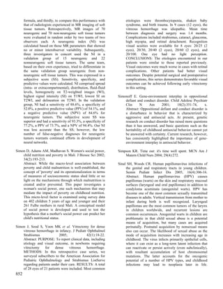 formula, and thirdly, to compare this performance with           etiologies were thrombocytopenia, shaken baby
      that of radiologists experienced in MR imaging of soft           syndrome, and birth trauma. In 9 cases (12 eyes), the
      tissue tumors. Retrospectively, MR images of 70                  vitreous hemorrhage was idiopathic. Mean time
      neurogenic and 70 non-neurogenic soft tissue tumors              between diagnosis and surgery was 1.4 months.
      were evaluated in random order by two teams of two               Complications included strabismus, cataract, glaucoma,
      observers each. A neurogenic index (NI) was                      high myopia, and retinal detachment. Recognition
      calculated based on those MR parameters that showed              visual acuities were available for 8 eyes: 20/25 (2
      no or minor interobserver variability. Subsequently,             eyes), 20/30, 20/40 (2 eyes), 20/60 (2 eyes), and
      three investigators in concert used the NI in a                  20/100. One eye had no light perception.
      validation group of 15 neurogenic and 22                         CONCLUSIONS: The etiologies encountered in our
      nonneurogenic soft tissue tumors. The same team,                 patients were similar to those reported previously.
      based on their own experience, tried to differentiate in         Visual outcomes were much worse in cases with retinal
      the same validation group neurogenic from non-                   complications. Other patients had better visual
      neurogenic soft tissue tumors. This was expressed in a           outcomes. Despite potential surgical and postoperative
      subjective score (SS). Sensitivity, specificity, and             complications, this series demonstrates favorable visual
      predictive values were calculated. NI comprised spread           outcomes can be achieved following early vitrectomy
      (intra- or extracompartmental), distribution, fluid-fluid        in this setting.
      levels, homogeneity on T2-weighted images (WI),
      highest signal intensity (SI) on T1WI, lowest SI on         Simonoff E. Gene-environment interplay in oppositional
      T2WI, and delineation on T2WI. In the validation                defiant and conduct disorder. Child Adolesc Psychiatr
      group, NI had a sensitivity of 88.6%, a specificity of          Clin      N      Am      2001;      10(2):351-74,     x.
      52.0%, a positive predictive value (PPV) of 54.1%, and          Abstract: Oppositional defiant and conduct disorder is
      a negative predictive value (NPV) of 84.6% for                  a disturbance in behavior that is characterized by
      neurogenic tumors. The subjective score SS was                  aggressive and antisocial acts. At present, genetic
      superior and had a sensitivity of 93.3%, a specificity of       research on conduct disorder has raised more questions
      77.2%, a PPV of 73.7%, and a NPV of 94.4%. Our NI               than it has answered, and basic questions such as the
      was less accurate than the SS; however, the low                 heritability of childhood antisocial behavior cannot yet
      number of false-negative diagnoses for neurogenic               be answered with certainty. Current research, however,
      tumors warrants continued efforts in development of             has consistently highlighted the importance of gene-
      neural networks.                                                environment interplay in antisocial behavior.

Simon D, Adams AM, Madhavan S. Women's social power,              Simpson KR. Time out: it's time well spent. MCN Am J
    child nutrition and poverty in Mali. J Biosoc Sci 2002;           Matern Child Nurs 2004; 29(4):272.
    34(2):193-213.
    Abstract: While the macro-level association between           Sinal SH, Woods CR. Human papillomavirus infections of
    poverty and child malnutrition is well-established, the            the genital and respiratory tracts in young children.
    concept of 'poverty' and its operationalization in terms           Semin Pediatr Infect Dis 2005; 16(4):306-16.
    of measures of socioeconomic status shed little or no              Abstract: Human papillomavirus (HPV) causes
    light on the mechanisms through which malnutrition is              papillomas (warts) on the skin and respiratory mucosal
    created and/or prevented. This paper investigates a                surfaces (laryngeal and oral papillomas) in addition to
    woman's social power, one such mechanism that may                  condyloma acuminata (anogenital warts). HPV has
    mediate the impact of poverty on childhood nutrition.              become one of the most common sexually transmitted
    This micro-level factor is examined using survey data              diseases in adults. Vertical transmission from mother to
    on 402 children 5 years of age and younger and their               infant during birth is well recognized. Laryngeal
    261 Fulbe mothers in rural Mali. A conceptual model                papillomas are the most common tumors of the larynx
    of social power is developed and used to test the                  in children worldwide, and recurrent lesions are
    hypothesis that a mother's social power can predict her            common occurrences. Anogenital warts in children are
    child's nutritional status.                                        problematic in that child sexual abuse is a potential
                                                                       means of acquisition, but many cases are acquired
Simon J, Sood S, Yoon MK et al. Vitrectomy for dense                   perinatally. Postnatal acquisition by nonsexual means
    vitreous hemorrhage in infancy. J Pediatr Ophthalmol               also can occur. The likelihood of sexual abuse as the
    Strabismus              2005;             42(1):18-22.             mode of acquisition increases with increasing age in
    Abstract: PURPOSE: To report clinical data, including              childhood. The virus infects primarily epithelial cells,
    etiology and visual outcome, in newborns requiring                 where it can exist as a long-term latent infection that
    vitrectomy     for    dense    vitreous   hemorrhage.              can reactivate or persist actively (even subclinically),
    METHODS: In this retrospective case series, we                     with resultant accumulation of host chromosomal
    surveyed subscribers to the American Association for               mutations. The latter accounts for the oncogenic
    Pediatric Ophthalmology and Strabismus ListServe                   potential of a number of HPV types, and childhood
    regarding patients under their care. RESULTS: A total              infections may lead to neoplasia later in life.
    of 28 eyes of 21 patients were included. Most common
852
 
