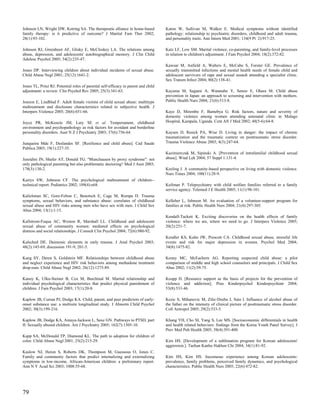 Johnson LN, Wright DW, Ketring SA. The therapeutic alliance in home-based           Katon W, Sullivan M, Walker E. Medical symptoms without identified
family therapy: is it predictive of outcome? J Marital Fam Ther 2002;               pathology: relationship to psychiatric disorders, childhood and adult trauma,
28(1):93-102.                                                                       and personality traits. Ann Intern Med 2001; 134(9 Pt 2):917-25.

Johnson RJ, Greenhoot AF, Glisky E, McCloskey LA. The relations among               Katz LF, Low SM. Marital violence, co-parenting, and family-level processes
abuse, depression, and adolescents' autobiographical memory. J Clin Child           in relation to children's adjustment. J Fam Psychol 2004; 18(2):372-82.
Adolesc Psychol 2005; 34(2):235-47.
                                                                                    Kawsar M, Anfield A, Walters E, McCabe S, Forster GE. Prevalence of
Jones DP. Interviewing children about individual incidents of sexual abuse.         sexually transmitted infections and mental health needs of female child and
Child Abuse Negl 2001; 25(12):1641-2.                                               adolescent survivors of rape and sexual assault attending a specialist clinic.
                                                                                    Sex Transm Infect 2004; 80(2):138-41.
Jones TL, Prinz RJ. Potential roles of parental self-efficacy in parent and child
adjustment: a review. Clin Psychol Rev 2005; 25(3):341-63.                          Kayama M, Sagami A, Watanabe Y, Senoo E, Ohara M. Child abuse
                                                                                    prevention in Japan: an approach to screening and intervention with mothers.
Jonzon E, Lindblad F. Adult female victims of child sexual abuse: multitype         Public Health Nurs 2004; 21(6):513-8.
maltreatment and disclosure characteristics related to subjective health. J
Interpers Violence 2005; 20(6):651-66.                                              Kaye D, Mirembe F, Bantebya G. Risk factors, nature and severity of
                                                                                    domestic violence among women attending antenatal clinic in Mulago
Joyce PR, McKenzie JM, Luty SE et al. Temperament, childhood                        Hospital, Kampala, Uganda. Cent Afr J Med 2002; 48(5-6):64-8.
environment and psychopathology as risk factors for avoidant and borderline
personality disorders. Aust N Z J Psychiatry 2003; 37(6):756-64.                    Kaysen D, Resick PA, Wise D. Living in danger: the impact of chronic
                                                                                    traumatization and the traumatic context on posttraumatic stress disorder.
Junqueira Mde F, Deslandes SF. [Resilience and child abuse]. Cad Saude              Trauma Violence Abuse 2003; 4(3):247-64.
Publica 2003; 19(1):227-35.
                                                                                    Kazimierczak M, Sipinski A. [Prevention of intrafamilial childhood sexual
Jureidini JN, Shafer AT, Donald TG. "Munchausen by proxy syndrome": not             abuse]. Wiad Lek 2004; 57 Suppl 1:131-4.
only pathological parenting but also problematic doctoring? Med J Aust 2003;
178(3):130-2.                                                                       Keeling J. A community-based perspective on living with domestic violence.
                                                                                    Nurs Times 2004; 100(11):28-9.
Kairys SW, Johnson CF. The psychological maltreatment of children--
technical report. Pediatrics 2002; 109(4):e68.                                      Keilman P. Telepsychiatry with child welfare families referred to a family
                                                                                    service agency. Telemed J E Health 2005; 11(1):98-101.
Kalichman SC, Gore-Felton C, Benotsch E, Cage M, Rompa D. Trauma
symptoms, sexual behaviors, and substance abuse: correlates of childhood            Kelleher L, Johnson M. An evaluation of a volunteer-support program for
sexual abuse and HIV risks among men who have sex with men. J Child Sex             families at risk. Public Health Nurs 2004; 21(4):297-305.
Abus 2004; 13(1):1-15.
                                                                                    Kendall-Tackett K. Exciting discoveries on the health effects of family
Kallstrom-Fuqua AC, Weston R, Marshall LL. Childhood and adolescent                 violence: where we are, where we need to go. J Interpers Violence 2005;
sexual abuse of community women: mediated effects on psychological                  20(2):251-7.
distress and social relationships. J Consult Clin Psychol 2004; 72(6):980-92.
                                                                                    Kendler KS, Kuhn JW, Prescott CA. Childhood sexual abuse, stressful life
Kalsched DE. Daimonic elements in early trauma. J Anal Psychol 2003;                events and risk for major depression in women. Psychol Med 2004;
48(2):145-69; discussion 191-9, 201-5.                                              34(8):1475-82.

Kang SY, Deren S, Goldstein MF. Relationships between childhood abuse               Kenny MC, McEachern AG. Reporting suspected child abuse: a pilot
and neglect experience and HIV risk behaviors among methadone treatment             comparison of middle and high school counselors and principals. J Child Sex
drop-outs. Child Abuse Negl 2002; 26(12):1275-89.                                   Abus 2002; 11(2):59-75.

Kanoy K, Ulku-Steiner B, Cox M, Burchinal M. Marital relationship and               Keupp H. [Resource support as the basis of projects for the prevention of
individual psychological characteristics that predict physical punishment of        violence and addiction]. Prax Kinderpsychol Kinderpsychiatr 2004;
children. J Fam Psychol 2003; 17(1):20-8.                                           53(8):531-46.

Kaplow JB, Curran PJ, Dodge KA. Child, parent, and peer predictors of early-        Kezic S, Mihanovic M, Zilic-Dzeba J, Sain I. Influence of alcohol abuse of
onset substance use: a multisite longitudinal study. J Abnorm Child Psychol         the father on the intensity of clinical picture of posttraumatic stress disorder.
2002; 30(3):199-216.                                                                Coll Antropol 2005; 29(2):533-5.

Kaplow JB, Dodge KA, Amaya-Jackson L, Saxe GN. Pathways to PTSD, part               Khang YH, Cho SI, Yang S, Lee MS. [Socioeconomic differentials in health
II: Sexually abused children. Am J Psychiatry 2005; 162(7):1305-10.                 and health related behaviors: findings from the Korea Youth Panel Survey]. J
                                                                                    Prev Med Pub Health 2005; 38(4):391-400.
Kapp SA, McDonald TP, Diamond KL. The path to adoption for children of
color. Child Abuse Negl 2001; 25(2):215-29.                                         Kim HS. [Development of a sublimation program for Korean adolescents'
                                                                                    aggression.]. Taehan Kanho Hakhoe Chi 2004; 34(1):81-92.
Kaslow NJ, Heron S, Roberts DK, Thompson M, Guessous O, Jones C.
Family and community factors that predict internalizing and externalizing           Kim HS, Kim HS. Incestuous experience among Korean adolescents:
symptoms in low-income, African-American children: a preliminary report.            prevalence, family problems, perceived family dynamics, and psychological
Ann N Y Acad Sci 2003; 1008:55-68.                                                  characteristics. Public Health Nurs 2005; 22(6):472-82.




79
 