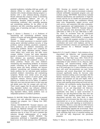 potential moderators, including child age, gender, and         2003, focusing on neonatal intensive care unit
      ethnicity (White vs. other), and caregiver gender              admission rates. The return-on-investment evaluation
      (families with a female substance-abusing caregiver vs.        reflected attributable incremental program costs and
      families with a male substance-abusing caregiver).             resultant savings. METHODS: Interventions included
      Results indicated that caregiver ratings of monitoring         enhanced identification and stratification of high-risk
      predicted rule-breaking behavior and use of                    women with the use of a health risk assessment form;
      inconsistent discipline predicted ratings of all 3             outreach through nursing care coordination offering
      externalizing syndromes, after controlling parenting           home visits, transportation, support services, social
      and externalizing problems for the effects of the              work services, and connection with other community-
      moderators and after controlling significant relations         based organizations; and implementation of a strong
      among types of parenting and types of externalizing            informatics structure. RESULTS: Neonatal intensive
      problems.                                                      care unit admission rates decreased from 107.6 per
                                                                     1000 births in 1998 to 56.7 per 1000 births in 2003.
Stanger C, Kamon J, Dumenci L et al. Predictors of                   The return on investment from the incremental
     internalizing and externalizing problems among                  program enhancements was just over dollars 2 per
     children of cocaine and opiate dependent parents. Drug          dollars 1 expended. CONCLUSION: A program that
     Alcohol        Depend        2002;       66(2):199-212.         identifies its high-risk pregnant enrollees in a timely
     Abstract: We tested associations in structural models           fashion, provides outreach using a strong nursing care
     among parent individual problems (severity of drug              coordination and social work emphasis, and has an
     problems, medical problems, psychiatric symptoms),              enhanced informatics structure can significantly affect
     family problems, and children's internalizing and               birth outcomes for a Medicaid managed care
     externalizing problems. Results were compared for               population.
     cocaine versus opiate dependent parents, mothers
     versus fathers, boys versus girls, and older versus        Stanton B, Li X, Cottrell L, Kaljee L. Early initiation of sex,
     younger children. Cocaine and opiate dependent                  drug-related risk behaviors, and sensation-seeking
     parents in treatment (N=211) were interviewed about             among       urban,    low-income      African-American
     their substance use, psychiatric symptoms, and                  adolescents. J Natl Med Assoc 2001; 93(4):129-38.
     interpersonal problems and completed a measure of               Abstract: The purpose of this study was to examine the
     family problems. Parents also rated children's                  relationship of early initiation of sex, drug-use, drug-
     internalizing and externalizing problems. In structural         trafficking, and sensation-seeking among urban,
     models controlling for the significant correlations             African-American adolescents. A longitudinal follow-
     between parent and family problems and between                  up of 383 youth ages 9 to 15 years at baseline over four
     children's internalizing and externalizing problems,            years with serial risk-assessments was used. Sexual
     family problems but not individual parent problems              experience and several drug-related risk behaviors
     predicted children's internalizing and externalizing            increased significantly during the four-year study
     symptoms. Models were similar across all groups                 interval. Sensation-seeking scores were higher after the
     compared with the exception of parent gender, with              baseline assessment among youth reporting tobacco,
     significant relations between parent and family                 alcohol, and marijuana use and were higher, both at
     problems for mothers but not for fathers. In addition,          baseline and through several follow-up assessments,
     older girls were more deviant relative to their same-age        among youth reporting drug-selling and sexual activity.
     and gender peers than the younger girls and boys.               At baseline, the correlations among drug-related risk
     These results suggest that the personal problems of             behaviors were all strong, except those between
     drug dependent mothers may influence children's                 initiation of sex and drug-related risk behaviors.
     problems indirectly by increasing family problems. For          However, over time, early initiators of sex were
     drug dependent fathers, family problems were an                 significantly more likely to report involvement in
     independent predictor of children's problems.                   substance use and drug-delivery/sales than were late
                                                                     initiators. Youth reporting repeated involvement in
Stankaitis JA, Brill HR, Walker DM. Reduction in neonatal            drug-related activities were more likely to report
     intensive care unit admission rates in a Medicaid               intensive sexual involvement than they were to report
     managed care program. Am J Manag Care 2005;                     experimental sex or no sex. Sensation-seeking scores
     11(3):166-72.                                                   were lower among youth reporting no involvement in
     Abstract: BACKGROUND: Neonatal intensive care                   risk behaviors. However, scores did not differ between
     unit admission rates are an important birth outcome             youth exhibiting experimental behavior compared to
     indicator for Medicaid managed care organizations.              youth demonstrating repeated risk involvement. These
     OBJECTIVES: To reduce neonatal intensive care unit              results support the need for alternative experiences for
     admission rates by at least 15% and to maintain that            youth exhibiting high levels of sensation-seeking and
     reduction through implementation of a quality                   the need for early drug/sexual risk prevention
     improvement program. STUDY DESIGN: The                          programs.
     organization performed a longitudinal population-
     based review of its birth outcomes from 1997 through       Starkey F, Moore L, Campbell R, Sidaway M, Bloor M.
869
 