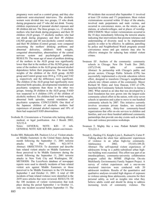 pregnancy were used as a control group, and they also            99 incidents that occurred after September 11 involved
      underwent semi-structured interviews. The alcoholic              at least 128 victims and 171 perpetrators. Most violent
      women were divided into two groups, 13 who drunk                 victimizations occurred within 10 days of the attacks,
      during pregnancies and 17 who did not drink. Twenty              involved male perpetrators and male victims, and
      children experienced of prenatal alcohol exposure and            occurred in convenience stores, on the streets, at gas
      40 children did not. The three groups; i.e., 13 alcoholic        stations, at schools/colleges, and at places of worship.
      mothers who had drunk during pregnancy and their 20              DISCUSSION: Most violent victimizations occurred in
      children (ALD group), 17 alcoholic mothers who had               the 10 days immediately following the terrorist attacks
      not drunk during pregnancy and their 40 children                 indicating that interventions that promote tolerance and
      (ALND group) and 60 non-alcoholic control mothers                understanding of diversity need to be implemented
      and their 80 children (Control group), were compared             quickly in order to be effective. In addition, patrolling
      concerning the mothers' drinking problems and                    by police and Neighborhood Watch programs around
      abnormal deliveries, children's birth weights,                   convenience stores and gas stations may also be
      congenital abnormalities, abnormalities of the central           effective strategies for reducing hate related violent
      nervous system and psychological problems.                       crimes.
      RESULTS: The mean age of onset of problem drinking
      of the mothers in the ALD group was significantly           Swanson EF. Anchors of the community: community
      lower than that in the mothers of the ALND group, and           schools in Chicago. New Dir Youth Dev 2005;
      some of the mothers in the ALD group showed alcohol             (107):55-64,          table          of          contents.
      dependence before their pregnancies. The mean birth             Abstract: In partnership with Chicago's public and
      weights of the children of the ALD group, ALND                  private sectors, Chicago Public Schools (CPS) has
      group and Control group were 2816 g, 3128 g and 3142            successfully implemented a citywide education reform
      g, respectively and the differences were significant.           effort, designed to transform Chicago's neighborhood
      The children of the ALD group had significantly more            schools into vibrant centers of the community. Mayor
      abnormal birth episodes, developmental retardation and          Richard M. Daley and Arne Duncan, CEO of CPS,
      psychiatric symptoms than those in the other two                launched the Community Schools Initiative in January
      groups. Among 20 children in the ALD group, FASD                2002. What started as an idea that was developed by a
      was suspected in 6 children (10% of the children of             local foundation has now grown into the largest-scale
      alcoholic mothers). Six children had low birth weights,         community school effort in the nation, with sixty-seven
      abnormal birth episodes, mental retardation and                 schools in operation and a plan to move to one hundred
      psychiatric symptoms. CONCLUSION: One third of                  community schools by 2007. This initiative currently
      the Japanese children of alcoholic mothers had                  involves seventeen private funders, ten technical
      experiences of prenatal alcohol exposure and 10% of             assistance providers, thirty-four community-based
      them had suspected FASD abnormalities.                          organizations that offer on-site services to children and
                                                                      families, and over three hundred additional community
Svoboda JS. Circumcision--a Victorian relic lacking ethical,          partnerships that provide one-day events such as health
    medical, or legal justification. Am J Bioeth 2003;                fairs and violence prevention workshops.
    3(2):52-4.
    Notes: GENERAL NOTE: KIE: 15 refs.                            Swanson T. Mighty like a rose. Pediatr Rehabil 2004;
    GENERAL NOTE: KIE: KIE Bib: patient care/minors                   7(3):221-3.

Swahn MH, Mahendra RR, Paulozzi LJ et al. Violent attacks         Sweatt L, Harding CG, Knight-Lynn L, Rasheed S, Carter P.
    on Middle Easterners in the United States during the              Talking about the silent fear: adolescents' experiences
    month following the September 11, 2001 terrorist                  of violence in an urban high-rise community.
    attacks.      Inj      Prev      2003;       9(2):187-9.          Adolescence            2002;           37(145):109-20.
    Abstract: OBJECTIVES: To document and describe                    Abstract: The self-reported violent experiences of
    hate related violent attacks on Middle Easterners or              adolescents living in a public-subsidized urban high-
    those perceived to be Middle Easterners during the                rise building were examined. This effort was part of an
    month following the September 11, 2001 terrorist                  interdisciplinary, community-university collaboration
    attacks in New York City and Washington, DC.                      program called the HOME (High-rise On-site
    METHODS: The LexisNexis database of newspaper                     Multifamily Environments) Family Support Project. A
    reports were used to identify incidents of hate related           survey of violent experiences and a one-on-one
    violent acts against Middle Easterners or those                   structured interview were conducted with 20
    perceived to be Middle Easterners in the US between               adolescent residents. Results of the quantitative and
    September 1 and October 11, 2001. A total of 100                  qualitative analyses revealed high degrees of exposure
    incidents of hate related violence were identified in the         to violence among these adolescents, concerns for their
    2659 news articles that were reviewed. RESULTS: Of                personal safety, as well as insights into what they
    the 100 incidents of violent victimization that took              believe adults could and should be doing to address
    place during the period September 1 to October 11,                increasing levels of community violence. The
    only one incident occurred before September 11. The
885
 