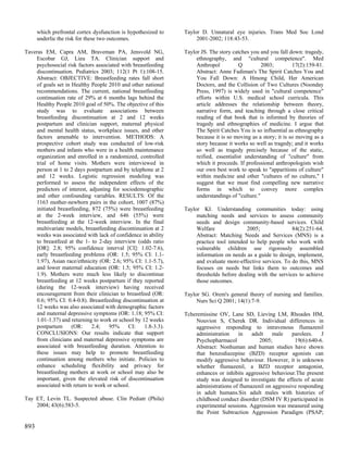 which prefrontal cortex dysfunction is hypothesized to   Taylor D. Unnatural eye injuries. Trans Med Soc Lond
      underlie the risk for these two outcomes.                     2001-2002; 118:43-53.

Taveras EM, Capra AM, Braveman PA, Jensvold NG,                Taylor JS. The story catches you and you fall down: tragedy,
    Escobar GJ, Lieu TA. Clinician support and                      ethnography, and "cultural competence". Med
    psychosocial risk factors associated with breastfeeding         Anthropol          Q         2003;         17(2):159-81.
    discontinuation. Pediatrics 2003; 112(1 Pt 1):108-15.           Abstract: Anne Fadiman's The Spirit Catches You and
    Abstract: OBJECTIVE: Breastfeeding rates fall short             You Fall Down: A Hmong Child, Her American
    of goals set in Healthy People 2010 and other national          Doctors, and the Collision of Two Cultures (Noonday
    recommendations. The current, national breastfeeding            Press, 1997) is widely used in "cultural competence"
    continuation rate of 29% at 6 months lags behind the            efforts within U.S. medical school curricula. This
    Healthy People 2010 goal of 50%. The objective of this          article addresses the relationship between theory,
    study was to evaluate associations between                      narrative form, and teaching through a close critical
    breastfeeding discontinuation at 2 and 12 weeks                 reading of that book that is informed by theories of
    postpartum and clinician support, maternal physical             tragedy and ethnographies of medicine. I argue that
    and mental health status, workplace issues, and other           The Spirit Catches You is so influential as ethnography
    factors amenable to intervention. METHODS: A                    because it is so moving as a story; it is so moving as a
    prospective cohort study was conducted of low-risk              story because it works so well as tragedy; and it works
    mothers and infants who were in a health maintenance            so well as tragedy precisely because of the static,
    organization and enrolled in a randomized, controlled           reified, essentialist understanding of "culture" from
    trial of home visits. Mothers were interviewed in               which it proceeds. If professional anthropologists wish
    person at 1 to 2 days postpartum and by telephone at 2          our own best work to speak to "apparitions of culture"
    and 12 weeks. Logistic regression modeling was                  within medicine and other "cultures of no culture," I
    performed to assess the independent effects of the              suggest that we must find compelling new narrative
    predictors of interest, adjusting for sociodemographic          forms in which to convey more complex
    and other confounding variables. RESULTS: Of the                understandings of "culture."
    1163 mother-newborn pairs in the cohort, 1007 (87%)
    initiated breastfeeding, 872 (75%) were breastfeeding      Taylor KI. Understanding communities today: using
    at the 2-week interview, and 646 (55%) were                     matching needs and services to assess community
    breastfeeding at the 12-week interview. In the final            needs and design community-based services. Child
    multivariate models, breastfeeding discontinuation at 2         Welfare               2005;              84(2):251-64.
    weeks was associated with lack of confidence in ability         Abstract: Matching Needs and Services (MNS) is a
    to breastfeed at the 1- to 2-day interview (odds ratio          practice tool intended to help people who work with
    [OR]: 2.8; 95% confidence interval [CI]: 1.02-7.6),             vulnerable children use rigorously assembled
    early breastfeeding problems (OR: 1.5; 95% CI: 1.1-             information on needs as a guide to design, implement,
    1.97), Asian race/ethnicity (OR: 2.6; 95% CI: 1.1-5.7),         and evaluate more-effective services. To do this, MNS
    and lower maternal education (OR: 1.5; 95% CI: 1.2-             focuses on needs but links them to outcomes and
    1.9). Mothers were much less likely to discontinue              thresholds before dealing with the services to achieve
    breastfeeding at 12 weeks postpartum if they reported           those outcomes.
    (during the 12-week interview) having received
    encouragement from their clinician to breastfeed (OR:      Taylor SG. Orem's general theory of nursing and families.
    0.6; 95% CI: 0.4-0.8). Breastfeeding discontinuation at         Nurs Sci Q 2001; 14(1):7-9.
    12 weeks was also associated with demographic factors
    and maternal depressive symptoms (OR: 1.18; 95% CI:        Tcheremissine OV, Lane SD, Lieving LM, Rhoades HM,
    1.01-1.37) and returning to work or school by 12 weeks         Nouvion S, Cherek DR. Individual differences in
    postpartum      (OR:     2.4;   95%     CI:    1.8-3.3).       aggressive responding to intravenous flumazenil
    CONCLUSIONS: Our results indicate that support                 administration    in    adult    male    parolees.   J
    from clinicians and maternal depressive symptoms are           Psychopharmacol            2005;          19(6):640-6.
    associated with breastfeeding duration. Attention to           Abstract: Nonhuman and human studies have shown
    these issues may help to promote breastfeeding                 that benzodiazepine (BZD) receptor agonists can
    continuation among mothers who initiate. Policies to           modify aggressive behaviour. However, it is unknown
    enhance scheduling flexibility and privacy for                 whether flumazenil, a BZD receptor antagonist,
    breastfeeding mothers at work or school may also be            enhances or inhibits aggressive behaviour.The present
    important, given the elevated risk of discontinuation          study was designed to investigate the effects of acute
    associated with return to work or school.                      administrations of flumazenil on aggressive responding
                                                                   in adult humans.Six adult males with histories of
Tay ET, Levin TL. Suspected abuse. Clin Pediatr (Phila)            childhood conduct disorder (DSM IV R) participated in
    2004; 43(6):583-5.                                             experimental sessions. Aggression was measured using
                                                                   the Point Subtraction Aggression Paradigm (PSAP;

893
 