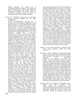 unlikely hypothesis. We conclude that in                       study design. MAIN RESULTS: Of the 76 randomised
      developmental disorders, inferences from behavioural           controlled trials identified, we classified 16 as category
      deficits to underlying structure crucially depend on           one (most valid). There were no category one studies
      developmental conditions, and that the process of              of information giving alone. There were fifteen
      ontogenetic development cannot be ignored in                   category one studies of social influences interventions.
      constructing models of developmental disorders.                Of these, eight showed some positive effect of
                                                                     intervention on smoking prevalence, and seven failed
Thomas R. School-based programmes for preventing                     to detect an effect on smoking prevalence. The largest
    smoking. Cochrane Database Syst Rev 2002;                        and most rigorous study, the Hutchinson Smoking
    (4):CD001293.                                                    Prevention Project, found no long-term effect of an
    Abstract: BACKGROUND: Smoking rates in                           intensive 8-year programme on smoking behaviour.
    adolescents are rising. Helping young people to avoid            There was a lack of high quality evidence about the
    starting smoking is a widely endorsed goal of public             effectiveness of combinations of social influences and
    health, but there is uncertainty about how to do this.           social competence approaches. There was limited
    Schools provide a route for communicating with a                 evidence about the effectiveness of multi-modal
    large proportion of young people, and school-based               approaches       including      community       initiatives.
    programmes for smoking prevention have been widely               REVIEWER'S CONCLUSIONS: There is no rigorous
    developed and evaluated. OBJECTIVES: To review all               test of the effects of information giving about smoking.
    randomised      controlled    trials   of    behavioural         There are well-conducted randomised controlled trials
    interventions in schools to prevent children (aged 5             to test the effects of social influences interventions: in
    to12) and adolescents (aged 13 to18) starting smoking.           half of the group of best quality studies those in the
    SEARCH STRATEGY: We searched The Cochrane                        intervention group smoke less than those in the control,
    Controlled Trials and Tobacco Review group registers,            but many studies showed no effect of the intervention.
    MEDLINE, EMBASE, Psyclnfo, ERIC, CINAHL,                         There is a lack of high-quality evidence about the
    Health Star, Dissertation Abstracts and studies                  effectiveness of combinations of social influences and
    identified in the bibliographies of articles. Individual         social competence interventions, and of multi-modal
    MEDLINE searches were made for 133 authors who                   programmes that include community interventions.
    had undertaken randomised controlled trials in this
    area. SELECTION CRITERIA: Types of studies: those           Thomas T. Covert video surveillance: an appraisal of the
    in which individual students, classes, schools, or school       UKCC Position Statement. Paediatr Nurs 2001;
    districts were randomised to the intervention or control        13(4):15-7.
    groups and followed for at least six months. Types of
    participants: Children (aged 5 to12) or adolescents         Thompson A, Hollis C, Dagger DR. Authoritarian parenting
    (aged 13 to18) in school settings. Types of                     attitudes as a risk for conduct problems Results from a
    interventions: Classroom programmes or curricula,               British national cohort study. Eur Child Adolesc
    including those with associated family and community            Psychiatry                2003;              12(2):84-91.
    interventions, intended to deter use of tobacco. We             Abstract: This study examines the associations, and
    included programmes or curricula that provided                  possible causal relationship, between mothers'
    information, those that used social influences                  authoritarian attitudes to discipline and child behaviour
    approaches, those that taught generic social                    using cross-sectional and prospective data from a large
    competence, and those that included interventions               population sample surveyed in the 1970 British Cohort
    beyond the school into the community. We included               Study. Results show a clear linear relationship between
    programmes with a drug or alcohol focus if outcomes             the degree of maternal approval of authoritarian child-
    for tobacco use were reported. Types of outcome                 rearing attitudes and the rates of conduct problems at
    measures: Prevalence of non-smoking at follow-up                age 5 and age 10. This association is independent of the
    among those not smoking at baseline. We did not                 confounding effects of socio-economic status and
    require biochemical validation of self-reported tobacco         maternal psychological distress. Maternal authoritarian
    use for study inclusion. DATA COLLECTION AND                    attitudes independently predicted the development of
    ANALYSIS: We assessed whether identified citations              conduct problems 5 years later at age 10. The results of
    were randomised controlled trials. We assessed the              this longitudinal study suggest that authoritarian
    quality of design and execution, and abstracted                 parenting attitudes expressed by mothers may be of
    outcome data. Because of the marked heterogeneity of            significance in the development of conduct problems.
    design and outcomes, we did not perform a meta-
    analysis. We synthesised the data using narrative           Thompson DG. Safe sleep practices for hospitalized infants.
    systematic review. We grouped studies by intervention           Pediatr     Nurs      2005;     31(5):400-3,      409.
    method (information; social competence; social                  Abstract: Guidelines were established over 10 years
    influences;     combined     social     influences/social       ago by professional and government agencies that have
    competence and multi-modal programmes). Within                  dramatically changed the practice of infant sleep
    each category, we placed them into three groups                 positioning. Although these guidelines mainly focus
    according to validity using quality criteria for reported
898
 