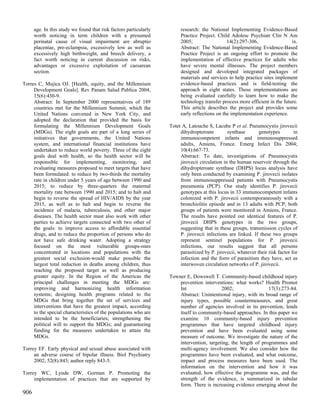 age. In this study we found that risk factors particularly        research: the National Implementing Evidence-Based
      worth noticing in term children with a presumed                   Practice Project. Child Adolesc Psychiatr Clin N Am
      perinatal cause of visual impairment are abruptio                 2005;                  14(2):297-306,                 ix.
      placentae, pre-eclampsia, excessively low as well as              Abstract: The National Implementing Evidence-Based
      excessively high birthweight, and breech delivery, a              Practice Project is an ongoing effort to promote the
      fact worth noticing in current discussion on risks,               implementation of effective practices for adults who
      advantages or excessive exploitation of caesarean                 have severe mental illnesses. The project members
      section.                                                          designed and developed integrated packages of
                                                                        materials and services to help practice sites implement
Torres C, Mujica OJ. [Health, equity, and the Millennium                evidence-based practices and is field-testing the
     Development Goals]. Rev Panam Salud Publica 2004;                  approach in eight states. These implementations are
     15(6):430-9.                                                       being evaluated carefully to learn how to make the
     Abstract: In September 2000 representatives of 189                 technology transfer process more efficient in the future.
     countries met for the Millennium Summit, which the                 This article describes the project and provides some
     United Nations convened in New York City, and                      early reflections on the implementation experience.
     adopted the declaration that provided the basis for
     formulating the Millennium Development Goals                  Totet A, Latouche S, Lacube P et al. Pneumocystis jirovecii
     (MDGs). The eight goals are part of a long series of               dihydropteroate         synthase       genotypes         in
     initiatives that governments, the United Nations                   immunocompetent infants and immunosuppressed
     system, and international financial institutions have              adults, Amiens, France. Emerg Infect Dis 2004;
     undertaken to reduce world poverty. Three of the eight             10(4):667-73.
     goals deal with health, so the health sector will be               Abstract: To date, investigations of Pneumocystis
     responsible for implementing, monitoring, and                      jirovecii circulation in the human reservoir through the
     evaluating measures proposed to meet targets that have             dihydropteroate synthase (DHPS) locus analysis have
     been formulated: to reduce by two-thirds the mortality             only been conducted by examining P. jirovecii isolates
     rate in children under 5 years of age between 1990 and             from immunosuppressed patients with Pneumocystis
     2015; to reduce by three-quarters the maternal                     pneumonia (PCP). Our study identifies P. jirovecii
     mortality rate between 1990 and 2015; and to halt and              genotypes at this locus in 33 immunocompetent infants
     begin to reverse the spread of HIV/AIDS by the year                colonized with P. jirovecii contemporaneously with a
     2015, as well as to halt and begin to reverse the                  bronchiolitis episode and in 13 adults with PCP; both
     incidence of malaria, tuberculosis, and other major                groups of patients were monitored in Amiens, France.
     diseases. The health sector must also work with other              The results have pointed out identical features of P.
     parties to achieve targets connected with two other of             jirovecii DHPS genotypes in the two groups,
     the goals: to improve access to affordable essential               suggesting that in these groups, transmission cycles of
     drugs, and to reduce the proportion of persons who do              P. jirovecii infections are linked. If these two groups
     not have safe drinking water. Adopting a strategy                  represent sentinel populations for P. jirovecii
     focused on the most vulnerable groups-ones                         infections, our results suggest that all persons
     concentrated in locations and populations with the                 parasitized by P. jirovecii, whatever their risk factor for
     greatest social exclusion-would make possible the                  infection and the form of parasitism they have, act as
     largest total reduction in deaths among children, thus             interwoven circulation networks of P. jirovecii.
     reaching the proposed target as well as producing
     greater equity. In the Region of the Americas the             Towner E, Dowswell T. Community-based childhood injury
     principal challenges in meeting the MDGs are:                     prevention interventions: what works? Health Promot
     improving and harmonizing health information                      Int                 2002;                 17(3):273-84.
     systems; designing health programs related to the                 Abstract: Unintentional injury, with its broad range of
     MDGs that bring together the set of services and                  injury types, possible countermeasures, and great
     interventions that have the greatest impact, according            number of agencies involved in its prevention, lends
     to the special characteristics of the populations who are         itself to community-based approaches. In this paper we
     intended to be the beneficiaries; strengthening the               examine 10 community-based injury prevention
     political will to support the MDGs; and guaranteeing              programmes that have targeted childhood injury
     funding for the measures undertaken to attain the                 prevention and have been evaluated using some
     MDGs.                                                             measure of outcome. We investigate the nature of the
                                                                       intervention, targeting, the length of programmes and
Torrey EF. Early physical and sexual abuse associated with             multi-agency involvement. We also consider how the
     an adverse course of bipolar illness. Biol Psychiatry             programmes have been evaluated, and what outcome,
     2002; 52(8):843; author reply 843-5.                              impact and process measures have been used. The
                                                                       information on the intervention and how it was
Torrey WC, Lynde DW, Gorman P. Promoting the                           evaluated, how effective the programme was, and the
     implementation of practices that are supported by                 strength of the evidence, is summarized in tabular
                                                                       form. There is increasing evidence emerging about the
906
 