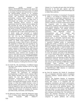 euthanasia;          suicide;        terminal         care        Abstract: In a 4-months-old male infant who had been
      Abstract: BACKGROUND: Empirical data about end-                   discovered in his bed pale, apnoeic and cold,
      of-life decision-making practices are scarce. We aimed            fundoscopy revealed multiple retinal haemorrhages due
      to investigate frequency and characteristics of end-of-           to shaken baby syndrome.
      life decision-making practices in six European
      countries: Belgium, Denmark, Italy, the Netherlands,         van der Velden VH, Hochhaus A, Cazzaniga G, Szczepanski
      Sweden, and Switzerland. METHODS: In all                          T, Gabert J, van Dongen JJ. Detection of minimal
      participating countries, deaths reported to death                 residual disease in hematologic malignancies by real-
      registries were stratified for cause (apart from in               time quantitative PCR: principles, approaches, and
      Switzerland), and samples were drawn from every                   laboratory aspects. Leukemia 2003; 17(6):1013-34.
      stratum. Reporting doctors received a mailed                      Abstract: Detection of minimal residual disease (MRD)
      questionnaire about the medical decision-making that              has prognostic value in many hematologic
      had preceded the death of the patient. The data-                  malignancies, including acute lymphoblastic leukemia,
      collection procedure precluded identification of any of           acute myeloid leukemia, chronic myeloid leukemia,
      the doctors or patients. All deaths arose between June,           non-Hodgkin's lymphoma, and multiple myeloma.
      2001, and February, 2002. We weighted data to correct             Quantitative MRD data can be obtained with real-time
      for stratification and to make results representative for         quantitative     PCR      (RQ-PCR)        analysis     of
      all deaths: results were presented as weighted                    immunoglobulin        and     T-cell   receptor      gene
      percentages. FINDINGS: The questionnaire response                 rearrangements, breakpoint fusion regions of
      rate was 75% for the Netherlands, 67% for                         chromosome aberrations, fusion-gene transcripts,
      Switzerland, 62% for Denmark, 61% for Sweden, 59%                 aberrant genes, or aberrantly expressed genes, their
      for Belgium, and 44% for Italy. Total number of deaths            application being dependent on the type of disease.
      studied was 20480. Death happened suddenly and                    RQ-PCR analysis can be performed with SYBR Green
      unexpectedly in about a third of cases in all countries.          I, hydrolysis (TaqMan) probes, or hybridization
      The proportion of deaths that were preceded by any                (LightCycler) probes, as detection system in several
      end-of-life decision ranged between 23% (Italy) and               RQ-PCR instruments. Dependent on the type of MRD-
      51% (Switzerland). Administration of drugs with the               PCR target, different types of oligonucleotides can be
      explicit intention of hastening death varied between              used for specific detection, such as an allele-specific
      countries: about 1% or less in Denmark, Italy, Sweden,            oligonucleotide (ASO) probe, an ASO forward primer,
      and Switzerland, 1.82% in Belgium, and 3.40% in the               an ASO reverse primer, or germline probe and primers.
      Netherlands. Large variations were recorded in the                To assess the quantity and quality of the RNA/DNA,
      extent to which decisions were discussed with patients,           one or more control genes must be included. Finally,
      relatives, and other caregivers. INTERPRETATION:                  the interpretation of RQ-PCR MRD data needs
      Medical end-of-life decisions frequently precede dying            standardized criteria and reporting of MRD data needs
      in all participating countries. Patients and relatives are        international uniformity. Several European networks
      generally involved in decision-making in countries in             have now been established and common guidelines for
      which the frequency of making these decisions is high.            data analysis and for reporting of MRD data are being
                                                                        developed.      These      networks      also     include
van der Kolk BA. The neurobiology of childhood trauma                   standardization of technology as well as regular quality
     and abuse. Child Adolesc Psychiatr Clin N Am 2003;                 control rounds, both being essential for the introduction
     12(2):293-317,                                       ix.           of RQ-PCR-based MRD detection in multicenter
     Abstract: During the past decade there has been rapid              clinical treatment protocols.
     progress in the understanding of the effects of exposure
     to traumatic life experiences on subsequent                   van der Walt JH, Sainsbury DA, Pettifer R. Anaesthesia
     psychopathology in children. Trauma exposure affects              alert: an integrated, networked, register of paediatric
     what children anticipate and focus on and how they                anaesthetic problems. Anaesth Intensive Care 2001;
     organize the way they appraise and process                        29(2):113-6.
     information. Trauma-induced alterations in threat                 Abstract: The Paediatric Register of Anaesthetic
     perception are expressed in how they think, feel,                 Problems (PaedRAP) is a network-based anaesthesia
     behave, and regulate their biologic systems. The task of          hazard alert system. It is integrated with pre-
     therapy is to help these children develop a sense of              anaesthesia consultations and patient questionnaires.
     physical mastery and awareness of who they are and                All files, both electronic and on paper, are available 24
     what has happened to them to learn to observe what is             hours a day close to the operating theatres. This
     happening in present time and physically respond to               ensures that pertinent information is readily available
     current demands instead of recreating the traumatic               when and where it is most needed. The PaedRAP is
     past behaviorally, emotionally, and biologically.                 also linked to the automated theatre booking system to
                                                                       print warnings on the theatre lists. This minimizes the
van der Maesen K, Moll AC, Imhof SM. [Diagnostic image                 chance that important information goes unnoticed.
     (177). A lifeless infant. Shaken baby syndrome]. Ned              Documentation of the progression of the various
     Tijdschr       Geneeskd        2004;      148(8):377.             categories of patient problems and evolving
914
 