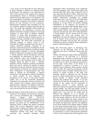 1 year. Access to new drugs that are more efficacious             orthopaedics (40%), rheumatology (8%), nephrology
      or better tolerated is therefore an important public              (4%) and paediatrics (4%). Initial email replies were
      health priority. The objective of our round table was             received at the CRP within a day of referral in 70% of
      thus to take inventory of the situation and to propose            cases and within thee days in 100%, which shows that
      recommendations aimed at facilitating coordinated,                store-and-forward telemedicine can be both fast and
      rational and more rapid access to new treatments. The             reliable. Telemedicine consultation was complete
      active participation of paediatric oncologists, parents,          within three days in 14 cases (52%) and within three
      pharmaceutical companies and regulatory authorities               weeks in 24 cases (89%). Referral was judged to be
      proved not only necessary but very constructive.                  beneficial in 24 cases (89%), the benefits including
      Pharmaceutical companies have developed very few                  establishment of the diagnosis, the provision of
      new anticancer agents for children during the past 10             reassurance to the patient and referring doctor, and a
      years. The round table identified current trends that             change of management. Four patients (15% of the
      appear propitious: the mobilisation of parents and                total) and their families were spared the considerable
      patients' associations; European initiatives to encourage         expense and unnecessary stress of travelling abroad for
      companies to assess drugs in children; regulatory                 a second opinion, and the savings from this alone
      initiatives to guide drug development; and the                    outweighed the set-up and running costs in
      existence of structured clinical research networks in             Bangladesh. The latter are limited to an email account
      paediatric oncology, including for the development of             with an Internet service provider and the local-rate
      early treatment. The round table recommends the                   telephone call charges from the CRP. This successful
      following measures to improve access to new                       telemedicine system is a model for further telemedicine
      treatments for children and adolescents with cancer: 1.           projects in the developing world.
      Conduct preclinical paediatric evaluation of all
      anticancer agents that begin the development process         Vaughn BE. Discovering pattern in developing lives:
      for adults (research and validation of treatment targets;        reflections on the Minnesota study of risk and
      pharmacological evaluation in relevant experimental              adaptation from birth to adulthood. Attach Hum Dev
      models) to help choose the agents to study in children.          2005;                                        7(4):369-80.
      2. Initiate paediatric clinical development before the           Abstract: The Minnesota Study of Risk and Adaptation
      first application for authorization for adults is filed,         was initiated in the mid-1970s as a short-term
      when sufficient safety and tolerability data are                 longitudinal study of infants at elevated risk for abuse
      available, that is, after the phase I trials in adults and       and neglect. At the outset, the project leaders intended
      optimally during the phase II trials. 3. Optimise                to characterize the infant, the caregiving environment,
      paediatric clinical evaluation by defining development           and the larger social milieu of the family in as
      plans early and by reducing the duration of studies              comprehensive a manner as possible so as to test
      (enlargement of the early treatment research network to          explicitly posed hypotheses about pathways leading
      ensure adequate recruitment; new evaluation methods;             from the child, the caregiving environment, and the
      better extrapolation of pharmacological data from                social milieu to abuse or neglect. Paradoxically, only a
      adults to children for dose-finding). 4. Improve                 minority of infants recruited to the study were
      information to and participation of parents and patients         ultimately abused or neglected over the 36-month
      in clinical research for new treatments. The                     period for which funding had been provided, but it
      prerequisite for the success of this project became              proved possible to identify several antecedent
      rapidly clear to all the round-table participants:               indicators that predicted their outcome. It was also
      cooperation and partnership between specialists and              evident from the data that developmental casualty was
      other scientists from academia, parent associations,             elevated in this sample and the frequencies of
      pharmaceutical companies and regulatory authorities.             suboptimal outcomes in social, emotional, and
      Only with such cooperation can progress in treatment             behavioral domains were greater than expected for less
      occur and new hopes for recovery be fulfilled.                   stressed samples. The study had yielded a wealth of
                                                                       information about infants and families from this at-risk
Vassallo DJ, Hoque F, Roberts MF, Patterson V, Swinfen P,              sample and it was clear that the sample must be
    Swinfen R. An evaluation of the first year's experience            followed into childhood so as to describe the
    with a low-cost telemedicine link in Bangladesh. J                 trajectories of developmental successes and casualties
    Telemed         Telecare        2001;      7(3):125-38.            that were already apparent in the first 24 months of
    Abstract: In July 1999, the Swinfen Charitable Trust in            data. Alan Sroufe joined the project leaders in this
    the UK established a telemedicine link in Bangladesh,              endeavor and the childhood data supported the study of
    between the Centre for the Rehabilitation of the                   the sample into adolescence and now into adulthood.
    Paralysed (CRP) in Dhaka and medical consultants                   At this point, children of the original sample of infants
    abroad. This low-cost telemedicine system used a                   are now being assessed using many of the protocols
    digital camera to capture still images, which were then            and procedures used with their parents. The study has
    transmitted by email. During the first 12 months, 27               produced hundreds of published reports about risk and
    telemedicine referrals were made. The following                    its consequences, as well as about positive adjustment
    specialties were consulted: neurology (44%),                       to life in a socio-cultural milieu that frequently can be
919
 