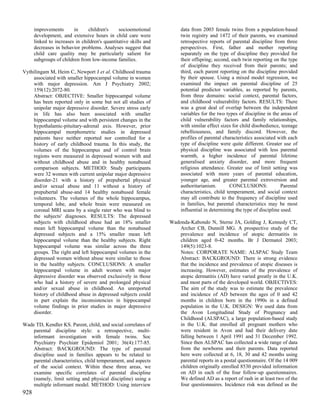 improvements       in     children's     socioemotional          data from 2003 female twins from a population-based
      development, and extensive hours in child care were              twin registry and 1472 of their parents, we examined
      linked to increases in children's quantitative skills and        retrospective reports of parental discipline from three
      decreases in behavior problems. Analyses suggest that            perspectives. First, father and mother reporting
      child care quality may be particularly salient for               separately on the type of discipline they provided for
      subgroups of children from low-income families.                  their offspring; second, each twin reporting on the type
                                                                       of discipline they received from their parents; and
Vythilingam M, Heim C, Newport J et al. Childhood trauma               third, each parent reporting on the discipline provided
     associated with smaller hippocampal volume in women               by their spouse. Using a mixed model regression, we
     with major depression. Am J Psychiatry 2002;                      examined the impact on parental discipline of 25
     159(12):2072-80.                                                  potential predictor variables, as reported by parents,
     Abstract: OBJECTIVE: Smaller hippocampal volume                   from three domains: social context, parental factors,
     has been reported only in some but not all studies of             and childhood vulnerability factors. RESULTS: There
     unipolar major depressive disorder. Severe stress early           was a great deal of overlap between the independent
     in life has also been associated with smaller                     variables for the two types of discipline in the areas of
     hippocampal volume and with persistent changes in the             child vulnerability factors and family relationships,
     hypothalamic-pituitary-adrenal axis. However, prior               with similar effect sizes for child disobedience, teenage
     hippocampal morphometric studies in depressed                     rebelliousness, and family discord. However, the
     patients have neither reported nor controlled for a               profiles of parental characteristics associated with each
     history of early childhood trauma. In this study, the             type of discipline were quite different. Greater use of
     volumes of the hippocampus and of control brain                   physical discipline was associated with less parental
     regions were measured in depressed women with and                 warmth, a higher incidence of parental lifetime
     without childhood abuse and in healthy nonabused                  generalised anxiety disorder, and more frequent
     comparison subjects. METHOD: Study participants                   religious attendance. Greater use of limit setting was
     were 32 women with current unipolar major depressive              associated with more years of parental education,
     disorder-21 with a history of prepubertal physical                younger age, and greater parental extroversion and
     and/or sexual abuse and 11 without a history of                   authoritarianism.       CONCLUSIONS:              Parental
     prepubertal abuse-and 14 healthy nonabused female                 characteristics, child temperament, and social context
     volunteers. The volumes of the whole hippocampus,                 may all contribute to the frequency of discipline used
     temporal lobe, and whole brain were measured on                   in families, but parental characteristics may be most
     coronal MRI scans by a single rater who was blind to              influential in determining the type of discipline used.
     the subjects' diagnoses. RESULTS: The depressed
     subjects with childhood abuse had an 18% smaller             Wadonda-Kabondo N, Sterne JA, Golding J, Kennedy CT,
     mean left hippocampal volume than the nonabused                  Archer CB, Dunnill MG. A prospective study of the
     depressed subjects and a 15% smaller mean left                   prevalence and incidence of atopic dermatitis in
     hippocampal volume than the healthy subjects. Right              children aged 0-42 months. Br J Dermatol 2003;
     hippocampal volume was similar across the three                  149(5):1023-8.
     groups. The right and left hippocampal volumes in the            Notes: CORPORATE NAME: ALSPAC Study Team
     depressed women without abuse were similar to those              Abstract: BACKGROUND: There is strong evidence
     in the healthy subjects. CONCLUSIONS: A smaller                  that the incidence and prevalence of atopic diseases is
     hippocampal volume in adult women with major                     increasing. However, estimates of the prevalence of
     depressive disorder was observed exclusively in those            atopic dermatitis (AD) have varied greatly in the U.K.
     who had a history of severe and prolonged physical               and most parts of the developed world. OBJECTIVES:
     and/or sexual abuse in childhood. An unreported                  The aim of the study was to estimate the prevalence
     history of childhood abuse in depressed subjects could           and incidence of AD between the ages of 0 and 42
     in part explain the inconsistencies in hippocampal               months in children born in the 1990s in a defined
     volume findings in prior studies in major depressive             population in the U.K. DESIGN: We used data from
     disorder.                                                        the Avon Longitudinal Study of Pregnancy and
                                                                      Childhood (ALSPAC), a large population-based study
Wade TD, Kendler KS. Parent, child, and social correlates of          in the U.K. that enrolled all pregnant mothers who
    parental discipline style: a retrospective, multi-                were resident in Avon and had their delivery date
    informant investigation with female twins. Soc                    falling between 1 April 1991 and 31 December 1992.
    Psychiatry Psychiatr Epidemiol 2001; 36(4):177-85.                Since then ALSPAC has collected a wide range of data
    Abstract: BACKGROUND: The type of parental                        from the newborns and their parents. Data reported
    discipline used in families appears to be related to              here were collected at 6, 18, 30 and 42 months using
    parental characteristics, child temperament, and aspects          parental reports in a postal questionnaire. Of the 14 009
    of the social context. Within these three areas, we               children originally enrolled 8530 provided information
    examine specific correlates of parental discipline                on AD in each of the four follow-up questionnaires.
    (namely, limit setting and physical discipline) using a           We defined AD as a report of rash in at least two of the
    multiple informant model. METHOD: Using interview                 four questionnaires. Incidence risk was defined as the
928
 