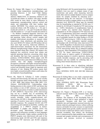 Warren SL, Gunnar MR, Kagan J et al. Maternal panic                  using McNemar's chi2 for paired proportions. A paired
    disorder: infant temperament, neurophysiology, and               Student's t-test was used to compare means of age,
    parenting behaviors. J Am Acad Child Adolesc                     marital-time and parity when measuring interview
    Psychiatry             2003;             42(7):814-25.           mode effect and two-sample Student's t-test to compare
    Abstract: OBJECTIVE: To determine whether 4- and                 means for samples stratified by education level -
    14-month-old infants of mothers with panic disorder              determined during the exit interview. A Chi-Square
    (PD) would be more likely to show differences in                 (chi2test) was used to compare ability to use ACASI by
    temperament, neurophysiology (salivary cortisol and              education level. RESULTS: Mean ages for intended
    sleep), and relationships with their mothers than                time for breastfeeding as reported by ACASI were 11
    controls. METHOD: Two cohorts were recruited: 4-                 months by ACASI and 19 months by FTF interviewing
    month-old infants with PD mothers (n = 25) and 4-                (p < 0.001). Introduction of complementary foods at
    month-old controls (n = 24), and 14-month-old infants            <or=3 months was reported more frequently by
    with PD mothers (n = 27) and 14-month-old controls (n            respondents in ACASI compared to FTF interviews for
    = 18). Mothers completed diagnostic interviews and               7 of 13 complementary food items commonly utilized
    questionnaires concerning infant temperament, sleep,             in the study area (p < 0.05). More respondents reported
    and parenting. Infant salivary cortisol samples and              use of unsuitable utensils for infant feeding in ACASI
    standard observational procedures to measure infant              than in FTF interviewing (p = 0.001). In other sensitive
    temperament, sleep, attachment, and parenting were               questions, 7% more respondents reported unstable
    also used. RESULTS: Infants with PD mothers did not              relationships with ACASI than when interviewed FTF
    show more high reactivity, behavioral inhibition, or             (p = 0.039). Regardless of education level, respondents
    ambivalent/resistant attachment but did demonstrate              used ACASI similarly and majority (65%) preferred it
    different neurophysiology (higher salivary cortisol and          to FTF interviewing mainly due to enhanced usability
    more disturbed sleep) than controls. PD mothers also             and privacy. Most respondents (79%) preferred ACASI
    displayed less sensitivity toward their infants and              to FTF for future interviewing. CONCLUSION:
    reported parenting behaviors concerning infant sleep             ACASI seems to improve quality of information by
    and discipline that have been associated with child              increasing response to sensitive questions, decreasing
    problems. CONCLUSIONS: While infants with PD                     socially desirable responses, and by preventing null
    mothers did not show early behavioral differences from           responses and was suitable for collecting data in a
    controls, they did display neurophysiological                    setting where formal education is low.
    divergences consistent with higher arousal/arousability.
    Such neurophysiological divergences (elevated salivary      Wasserman D. Is there value in identifying individual
    cortisol and disturbed sleep) might be important early          genetic predispositions to violence? J Law Med Ethics
    indicators of risk. Helping PD mothers parent their             2004;                                     32(1):24-33.
    more highly aroused/arousable infants could reduce the          Notes: GENERAL NOTE: KIE: KIE Bib: behavioral
    development of psychopathology.                                 genetics

Waruru AK, Nduati R, Tylleskar T. Audio computer-               Wasserman D. Killing Mary to save Jodie: conjoined twins
    assisted self-interviewing (ACASI) may avert socially           and individual rights. Philos Public Policy Q 2001;
    desirable responses about infant feeding in the context         21(1):9-14.
    of HIV. BMC Med Inform Decis Mak 2005; 5:24.                    Notes: GENERAL NOTE: KIE: Wasserman, David
    Abstract: BACKGROUND: Understanding infant                      GENERAL            NOTE:         KIE:   15      refs.
    feeding practices in the context of HIV and factors that        GENERAL NOTE: KIE: KIE Bib: allowing to
    put mothers at risk of HIV infection is an important            die/infants; patient care/minors
    step towards prevention of mother to child transmission
    of HIV (PMTCT). Face-to-face (FTF) interviewing             Wasterlain CG, Niquet J, Thompson KW et al. Seizure-
    may not be a suitable way of ascertaining this                  induced neuronal death in the immature brain. Prog
    information because respondents may report what is              Brain           Res          2002;          135:335-53.
    socially desirable. Audio computer-assisted self-               Abstract: The response of the developing brain to
    interviewing (ACASI) is thought to increase privacy,            epileptic seizures and to status epilepticus is highly
    reporting of sensitive issues and to eliminate socially         age-specific. Neonates with their low cerebral
    desirable responses. We compared ACASI with FTF                 metabolic rate and fragmentary neuronal networks can
    interviewing and explored its feasibility, usability, and       tolerate relatively prolonged seizures without suffering
    acceptability in a PMTCT program in Kenya.                      massive cell death, but severe seizures in experimental
    METHODS: A graphic user interface (GUI) was                     animals inhibit brain growth, modify neuronal circuits,
    developed using Macromedia Authorware and                       and can lead to behavioral deficits and to increases in
    questions and instructions recorded in local languages          neuronal excitability. Past infancy, the developing
    Kikuyu and Kiswahili. Eighty mothers enrolled in the            brain is characterized by high metabolic rate, exuberant
    PMTCT program were interviewed with each of the                 neuronal and synaptic networks and overexpression of
    interviewing mode (ACASI and FTF) and responses                 receptors and enzymes involved in excitotxic
    obtained in FTF interviews and ACASI compared
937
 
