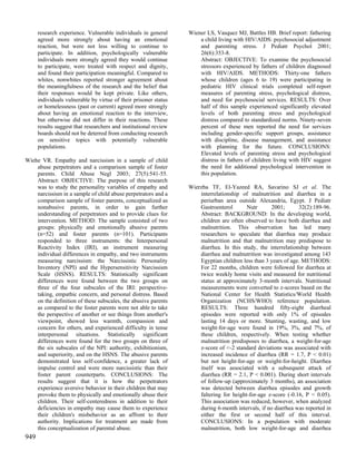 research experience. Vulnerable individuals in general      Wiener LS, Vasquez MJ, Battles HB. Brief report: fathering
      agreed more strongly about having an emotional                  a child living with HIV/AIDS: psychosocial adjustment
      reaction, but were not less willing to continue to              and parenting stress. J Pediatr Psychol 2001;
      participate. In addition, psychologically vulnerable            26(6):353-8.
      individuals more strongly agreed they would continue            Abstract: OBJECTIVE: To examine the psychosocial
      to participate, were treated with respect and dignity,          stressors experienced by fathers of children diagnosed
      and found their participation meaningful. Compared to           with HIV/AIDS. METHODS: Thirty-one fathers
      whites, nonwhites reported stronger agreement about             whose children (ages 6 to 19) were participating in
      the meaningfulness of the research and the belief that          pediatric HIV clinical trials completed self-report
      their responses would be kept private. Like others,             measures of parenting stress, psychological distress,
      individuals vulnerable by virtue of their prisoner status       and need for psychosocial services. RESULTS: Over
      or homelessness (past or current) agreed more strongly          half of this sample experienced significantly elevated
      about having an emotional reaction to the interview,            levels of both parenting stress and psychological
      but otherwise did not differ in their reactions. These          distress compared to standardized norms. Ninety-seven
      results suggest that researchers and institutional review       percent of these men reported the need for services
      boards should not be deterred from conducting research          including gender-specific support groups, assistance
      on sensitive topics with potentially vulnerable                 with discipline, disease management, and assistance
      populations.                                                    with planning for the future. CONCLUSIONS:
                                                                      Elevated levels of parenting stress and psychological
Wiehe VR. Empathy and narcissism in a sample of child                 distress in fathers of children living with HIV suggest
    abuse perpetrators and a comparison sample of foster              the need for additional psychological intervention in
    parents. Child Abuse Negl 2003; 27(5):541-55.                     this population.
    Abstract: OBJECTIVE: The purpose of this research
    was to study the personality variables of empathy and         Wierzba TF, El-Yazeed RA, Savarino SJ et al. The
    narcissism in a sample of child abuse perpetrators and a          interrelationship of malnutrition and diarrhea in a
    comparison sample of foster parents, conceptualized as            periurban area outside Alexandria, Egypt. J Pediatr
    nonabusive parents, in order to gain further                      Gastroenterol       Nutr       2001;      32(2):189-96.
    understanding of perpetrators and to provide clues for            Abstract: BACKGROUND: In the developing world,
    intervention. METHOD: The sample consisted of two                 children are often observed to have both diarrhea and
    groups: physically and emotionally abusive parents                malnutrition. This observation has led many
    (n=52) and foster parents (n=101). Participants                   researchers to speculate that diarrhea may produce
    responded to three instruments: the Interpersonal                 malnutrition and that malnutrition may predispose to
    Reactivity Index (IRI), an instrument measuring                   diarrhea. In this study, the interrelationship between
    individual differences in empathy, and two instruments            diarrhea and malnutrition was investigated among 143
    measuring narcissism: the Narcissistic Personality                Egyptian children less than 3 years of age. METHODS:
    Inventory (NPI) and the Hypersensitivity Narcissism               For 22 months, children were followed for diarrhea at
    Scale (HSNS). RESULTS: Statistically significant                  twice weekly home visits and measured for nutritional
    differences were found between the two groups on                  status at approximately 3-month intervals. Nutritional
    three of the four subscales of the IRI: perspective-              measurements were converted to z-scores based on the
    taking, empathic concern, and personal distress. Based            National Center for Health Statistics/World Health
    on the definition of these subscales, the abusive parents         Organization (NCHS/WHO) reference population.
    as compared to the foster parents were not able to take           RESULTS: Three hundred fifty-eight diarrheal
    the perspective of another or see things from another's           episodes were reported with only 1% of episodes
    viewpoint, showed less warmth, compassion and                     lasting 14 days or more. Stunting, wasting, and low
    concern for others, and experienced difficulty in tense           weight-for-age were found in 19%, 3%, and 7%, of
    interpersonal situations. Statistically significant               these children, respectively. When testing whether
    differences were found for the two groups on three of             malnutrition predisposes to diarrhea, a weight-for-age
    the six subscales of the NPI: authority, exhibitionism,           z-score of <-2 standard deviations was associated with
    and superiority, and on the HSNS. The abusive parents             increased incidence of diarrhea (RR = 1.7, P < 0.01)
    demonstrated less self-confidence, a greater lack of              but not height-for-age or weight-for-height. Diarrhea
    impulse control and were more narcissistic than their             itself was associated with a subsequent attack of
    foster parent counterparts. CONCLUSIONS: The                      diarrhea (RR = 2.1, P < 0.001). During short intervals
    results suggest that it is how the perpetrators                   of follow-up (approximately 3 months), an association
    experience aversive behavior in their children that may           was detected between diarrhea episodes and growth
    provoke them to physically and emotionally abuse their            faltering for height-for-age z-score (-0.16, P < 0.05).
    children. Their self-centeredness in addition to their            This association was reduced, however, when analyzed
    deficiencies in empathy may cause them to experience              during 6-month intervals, if no diarrhea was reported in
    their children's misbehavior as an affront to their               either the first or second half of this interval.
    authority. Implications for treatment are made from               CONCLUSIONS: In a population with moderate
    this conceptualization of parental abuse.                         malnutrition, both low weight-for-age and diarrhea
949
 