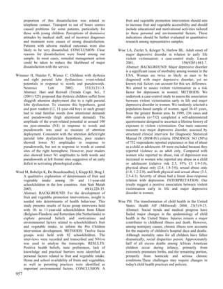proportion of this dissatisfaction was related to             fruit and vegetable promotion intervention should aim
      telephone contact. Transport to out of hours centres          to increase fruit and vegetable accessibility and should
      caused problems for some patients, particularly for           include educational and motivational activities tailored
      those with young children. Perceptions of dismissive          to these personal and environmental factors. These
      attitudes by medical staff, and of incorrect diagnoses        indications should be further evaluated in quantitative
      and treatment were causes of strong dissatisfaction.          research among representative samples.
      Patients with adverse medical outcomes were also
      likely to be very dissatisfied. CONCLUSION: Clear        Wise LA, Zierler S, Krieger N, Harlow BL. Adult onset of
      reasons for dissatisfaction were found among our             major depressive disorder in relation to early life
      sample. In most cases, remedial management action            violent victimisation: a case-control study. Lancet
      could be taken to reduce the likelihood of major             2001;                                  358(9285):881-7.
      dissatisfaction with the service.                            Abstract: BACKGROUND: Major depressive disorder
                                                                   is a significant cause of morbidity among women in the
Wimmer H, Hutzler F, Wiener C. Children with dyslexia              USA. Women are twice as likely as men to be
   and right parietal lobe dysfunction: event-related              diagnosed with major depressive disorder, yet no
   potentials in response to words and pseudowords.                known risk factors can account for this sex difference.
   Neurosci           Lett      2002;        331(3):211-3.         We aimed to assess violent victimisation as a risk
   Abstract: Hari and Renvall (Trends Cogn. Sci., 5                factor for depression in women. METHODS: We
   (2001) 525) proposed that dyslexic children suffer from         undertook a case-control study to assess the association
   sluggish attention deployment due to a right parietal           between violent victimisation early in life and major
   lobe dysfunction. To examine this hypothesis, good              depressive disorder in women. We randomly selected a
   and poor readers (12, 11-year-old boys in each group)           population-based sample of women, aged 36-45 years,
   had to read familiar words (low attentional demand)             from the greater Boston area. In 1999, 236 cases and
   and pseudowords (high attentional demand). The                  496 controls (n=732) completed a self-administered
   amplitude of the event-related potential at around 100          questionnaire designed to ascertain a lifetime history of
   ms post-stimulus (N1) in response to words and                  exposure to violent victimisation. Our main outcome
   pseudowords was used as measure of attention                    measure was major depressive disorder, assessed by
   deployment. Consistent with the attention deficit/right         structured clinical interview for Diagnostic Statistical
   parietal lobe dysfunction hypothesis, poor readers              Manual IV (DSM-IV) criteria. FINDINGS: 363 (50%)
   showed lower N1 amplitudes in response to                       of 732 respondents reported experience or fear of abuse
   pseudowords, but not in response to words at central            as a child or adolescent. 68 were excluded because they
   sites of the right hemisphere. However, poor readers            reported violence as an adult only. Compared with
   also showed lower N1 amplitudes to both words and               women who reported no abuse, risk of depression was
   pseudowords at left frontal sites suggestive of an early        increased in women who reported any abuse as a child
   deficit in activating phonological codes.                       or adolescent (relative risk 2.5, 95% CI 1.9-3.0),
                                                                   physical abuse only (2.4, 1.8-3.0), sexual abuse only
Wind M, Bobelijn K, De Bourdeaudhuij I, Klepp KI, Brug J.          (1.8, 1.2-2.8), and both physical and sexual abuse (3.3,
    A qualitative exploration of determinants of fruit and         2.5-4.1). Severity of abuse had a linear dose-response
    vegetable intake among 10- and 11-year-old                     relation with depression. INTERPRETATION: Our
    schoolchildren in the low countries. Ann Nutr Metab            results suggest a positive association between violent
    2005;                                    49(4):228-35.         victimisation early in life and major depressive
    Abstract: BACKGROUND: For the development of                   disorder in women.
    fruit and vegetable promotion interventions, insight is
    needed into determinants of health behaviour. This         Wise PH. The transformation of child health in the United
    study presents results of focus group interviews held          States. Health Aff (Millwood) 2004; 23(5):9-25.
    with 10- to 11-year-old schoolchildren from Ghent              Abstract: Social trends and medical progress have
    (Belgium-Flanders) and Rotterdam (the Netherlands) to          fueled major changes in the epidemiology of child
    explore personal beliefs and motivations and                   health in the United States. Injuries remain a major
    environmental factors related to schoolchildren's fruit        contributor to childhood illness and death. However,
    and vegetable intake, to inform the Pro Children               among noninjury causes, chronic illness now accounts
    intervention development. METHODS: Twelve focus                for the majority of children's hospital days and deaths.
    groups were held with 92 schoolchildren. The                   Although mortality rates for all children have fallen
    interviews were recorded and transcribed and NVivo             dramatically, social disparities persist. Approximately
    was used to analyse the transcripts. RESULTS:                  half of all excess deaths among African American
    Positive health beliefs, taste preferences, lack of            children occur during infancy, primarily from
    knowledge and practical barriers were identified as            extremely premature births, and the remaining portion,
    personal factors related to fruit and vegetable intake.        primarily from homicide and serious chronic
    Home and school availability of fruits and vegetables,         conditions.These challenges may require changes in
    as well as parenting practices were identified as              today's child health practices and policies.
    important environmental factors. CONCLUSION: A
957
 