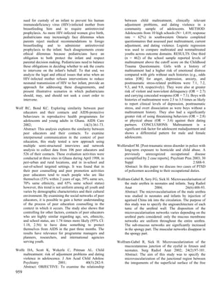 sued for custody of an infant to prevent his human             between child maltreatment, clinically relevant
      immunodeficiency virus (HIV)-infected mother from              adjustment problems, and dating violence in a
      breastfeeding him and to require antiretroviral                community sample of adolescents. METHOD:
      prophylaxis. As more HIV-infected women give birth,            Adolescents from 10 high schools (N= 1,419; response
      pediatricians may increasingly face dilemmas when              rate = 62%) in southwestern Ontario completed
      parents reject medical recommendations to forego               questionnaires that assessed past maltreatment, current
      breastfeeding and to administer antiretroviral                 adjustment, and dating violence. Logistic regression
      prophylaxis to the infant. Such disagreements create           was used to compare maltreated and nonmaltreated
      ethical dilemmas because pediatricians have an                 youths across outcome domains. RESULTS: One third
      obligation to both protect the infant and respect              (n = 462) of the school sample reported levels of
      parental decision making. Pediatricians need to balance        maltreatment above the cutoff score on the Childhood
      these obligations in deciding whether to ask the courts        Trauma Questionnaire. Girls with a history of
      to intervene on the infant's behalf. To that end, we           maltreatment had a higher risk of emotional distress
      analyze the legal and ethical issues that arise when an        compared with girls without such histories (e.g., odds
      HIV-infected mother refuses interventions to reduce            ratios [OR] for anger, depression, anxiety, and
      neonatal transmission of HIV to her infant, provide an         posttraumatic stress-related problems were 7.1, 7.2,
      approach for addressing these disagreements, and               9.3, and 9.8, respectively). They were also at greater
      present illustrative scenarios in which pediatricians          risk of violent and nonviolent delinquency (OR = 2.7)
      should, may, and should not seek a court order to              and carrying concealed weapons (OR = 7.1). Boys with
      intervene.                                                     histories of maltreatment were 2.5 to 3.5 times as likely
                                                                     to report clinical levels of depression, posttraumatic
Wolf RC, Bond KC. Exploring similarity between peer                  stress, and overt dissociation as were boys without a
    educators and their contacts and AIDS-protective                 maltreatment history. They also had a significantly
    behaviours in reproductive health programmes for                 greater risk of using threatening behaviors (OR = 2.8)
    adolescents and young adults in Ghana. AIDS Care                 or physical abuse (OR = 3.4) against their dating
    2002;                                       14(3):361-73.        partners. CONCLUSIONS: Maltreatment is a
    Abstract: This analysis explores the similarity between          significant risk factor for adolescent maladjustment and
    peer educators and their contacts. To examine                    shows a differential pattern for male and female
    interpersonal communication in the context of peer               adolescents.
    education, this study tested a new approach using
    multiple semi-structured interviews and network             Wolfersdorf M. [Post-traumatic stress disorder in police with
    analysis to collect data from 106 peer educators and            long-term exposure to homicide and child abuse. A
    526 of their contacts. These evaluation activities were         previously     unrecognized     occupational      disease
    conducted at three sites in Ghana during April 1998, in         exemplified by 2 case reports]. Psychiatr Prax 2003; 30
    peri-urban and rural locations, and in in-school and            Suppl                                           2:S88-9.
    out-of-school targeted settings. It was found that in           Abstract: In this paper we discuss two cases of PTSD
    their peer counselling and peer promotion activities            of policemen according to their occupational duties.
    peer educators tend to reach people who are like
    themselves (53% within 2 years of age, 59% same sex,        Wolfram-Gabel R, Sery FG, Sick H. Microvascularisation of
    70% same ethnicity, and 65% same school status)                 the male urethra in neonates and infants. Surg Radiol
    however, this trend is not uniform among all youth and          Anat                 2004;                26(6):488-93.
    varies by demographic characteristics and their cultural        Abstract: The microvascularisation of the male urethra
    environment. By examining the social networks of peer           was studied in neonates and infants by injection of
    educators, it is possible to gain a better understanding        agarised China ink into the circulation. The purpose of
    of the process of peer education counselling in the             this study was to specify the angioarchitecture of each
    context in which it occurs. The study also shows that           tunic of the urethral wall. The disposition of the
    controlling for other factors, contacts of peer educators       microvascularisation networks varies depending on the
    who are highly similar regarding age, sex, ethnicity,           urethral parts considered: only the mucous membrane
    and school status, are 1.74 times more likely (95% CI:          networks are uniform throughout the entire urethra.
    1.18, 2.56) to have done something to protect                   The sub-mucous networks are significantly increased
    themselves from AIDS in the past three months. The              in the spongy part. The muscular networks disappear in
    results have relevance for programme managers and               the spongy part.
    planners, researchers, and international agencies
    serving youth.                                              Wolfram-Gabel R, Sick H. Microvascularization of the
                                                                    mucocutaneous junction of the eyelid in fetuses and
Wolfe DA, Scott K, Wekerle C, Pittman AL. Child                     neonates. Surg Radiol Anat 2002; 24(2):97-101.
    maltreatment: risk of adjustment problems and dating            Abstract: The aim of this study was to specify the
    violence in adolescence. J Am Acad Child Adolesc                microvascularization of the junctional region between
    Psychiatry             2001;            40(3):282-9.            the integuments of the superficial surface of the free
    Abstract: OBJECTIVE: To examine the relationship
959
 