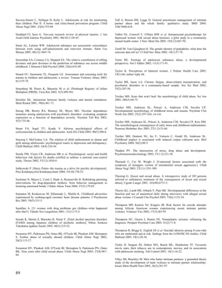 Stevens-Simon C, Nelligan D, Kelly L. Adolescents at risk for mistreating        Taft A, Broom DH, Legge D. General practitioner management of intimate
their children. Part II: A home- and clinic-based prevention program. Child      partner abuse and the whole family: qualitative study. BMJ 2004;
Abuse Negl 2001; 25(6):753-69.                                                   328(7440):618.

Stoddard FJ, Saxe G. Ten-year research review of physical injuries. J Am         Talbot NL, Conwell Y, O'Hara MW et al. Interpersonal psychotherapy for
Acad Child Adolesc Psychiatry 2001; 40(10):1128-45.                              depressed women with sexual abuse histories: a pilot study in a community
                                                                                 mental health center. J Nerv Ment Dis 2005; 193(12):847-50.
Stone AL, Latimer WW. Adolescent substance use assessment: concordance
between tools using self-administered and interview formats. Subst Use           Tardif M, Van Gijseghem H. The gender identity of pedophiles: what does the
Misuse 2005; 40(12):1865-74.                                                     outcome data tell us? J Child Sex Abus 2005; 14(1):57-74.

Stormshak EA, Comeau CA, Shepard SA. The relative contribution of sibling        Tarter RE. Etiology of adolescent substance abuse: a developmental
deviance and peer deviance in the prediction of substance use across middle      perspective. Am J Addict 2002; 11(3):171-91.
childhood. J Abnorm Child Psychol 2004; 32(6):635-49.
                                                                                 Taylor K. Perceptions of battered women. J Pediatr Health Care 2005;
Strand VC, Sarmiento TL, Pasquale LE. Assessment and screening tools for         19(1):66; author reply 66.
trauma in children and adolescents: a review. Trauma Violence Abuse 2005;
6(1):55-78.                                                                      Taylor RR, Jason LA. Chronic fatigue, abuse-related traumatization, and
                                                                                 psychiatric disorders in a community-based sample. Soc Sci Med 2002;
Strassberg M, Peters K, Marazita M et al. Pittsburgh Registry of Infant          55(2):247-56.
Multiplets (PRIM). Twin Res 2002; 5(5):499-501.
                                                                                 Teicher MH. Scars that won't heal: the neurobiology of child abuse. Sci Am
Strickler HL. Interaction between family violence and mental retardation.        2002; 286(3):68-75.
Ment Retard 2001; 39(6):461-71.
                                                                                 Teicher MH, Andersen SL, Polcari A, Anderson CM, Navalta CP.
Strong DR, Brown RA, Ramsey SE, Myers MG. Nicotine dependence                    Developmental neurobiology of childhood stress and trauma. Psychiatr Clin
measures among adolescents with psychiatric disorders: evaluating symptom        North Am 2002; 25(2):397-426, vii-viii.
expression as a function of dependence severity. Nicotine Tob Res 2003;
5(5):735-46.                                                                     Teicher MH, Andersen SL, Polcari A, Anderson CM, Navalta CP, Kim DM.
                                                                                 The neurobiological consequences of early stress and childhood maltreatment.
Stuart FA, Segal TY, Keady S. Adverse psychological effects of                   Neurosci Biobehav Rev 2003; 27(1-2):33-44.
corticosteroids in children and adolescents. Arch Dis Child 2005; 90(5):500-6.
                                                                                 Teicher MH, Dumont NL, Ito Y, Vaituzis C, Giedd JN, Andersen SL.
Stuewig J, McCloskey LA. The relation of child maltreatment to shame and         Childhood neglect is associated with reduced corpus callosum area. Biol
guilt among adolescents: psychological routes to depression and delinquency.     Psychiatry 2004; 56(2):80-5.
Child Maltreat 2005; 10(4):324-36.
                                                                                 Thadani PV. The intersection of stress, drug abuse and development.
Sturdy PM, Victor CR, Anderson HR et al. Psychological, social and health        Psychoneuroendocrinology 2002; 27(1-2):221-30.
behaviour risk factors for deaths certified as asthma: a national case-control
study. Thorax 2002; 57(12):1034-9.                                               Theriault C, Cyr M, Wright J. [Contextual factors associated with the
                                                                                 symptoms of teenagers victims of intrafamilial sexual aggression.]. Child
Subkowski P. [Harry Potter--the trauma as a drive for psychic development].      Abuse Negl 2003; 27(11):1291-309.
Prax Kinderpsychol Kinderpsychiatr 2004; 53(10):738-53.
                                                                                 Thestrup G. [Incest and sexual abuse. A retrospective study of 285 persons
Suchman N, Mayes L, Conti J, Slade A, Rounsaville B. Rethinking parenting        referred to ambulatory treatment of the consequences of incest and sexual
interventions for drug-dependent mothers: from behavior management to            abuse]. Ugeskr Laeger 2001; 163(48):6751-5.
fostering emotional bonds. J Subst Abuse Treat 2004; 27(3):179-85.
                                                                                 Thierry KL, Lamb ME, Orbach Y, Pipe ME. Developmental differences in the
Sumanen M, Koskenvuo M, Sillanmaki L, Mattila K. Childhood adversities           function and use of anatomical dolls during interviews with alleged sexual
experienced by working-aged coronary heart disease patients. J Psychosom         abuse victims. J Consult Clin Psychol 2005; 73(6):1125-34.
Res 2005; 59(5):331-5.
                                                                                 Thompson MP, Kaslow NJ, Kingree JB. Risk factors for suicide attempts
Sundfaer A. [31 women with drug problems got children--what happened             among African American women experiencing recent intimate partner
after that?]. Tidsskr Nor Laegeforen 2001; 121(1):73-5.                          violence. Violence Vict 2002; 17(3):283-95.

Suzuki K, Morita S, Muraoka H, Niimi Y. [Fetal alcohol spectrum disorders        Thompson NC, Osorio I, Hunter EE. Nonepileptic seizures: reframing the
(FASD) among Japanese children of alcoholic mothers]. Nihon Arukoru              diagnosis. Perspect Psychiatr Care 2005; 41(2):71-8.
Yakubutsu Igakkai Zasshi 2005; 40(3):219-32.
                                                                                 Thompson R, Briggs E, English DJ et al. Suicidal ideation among 8-year-olds
Swanston HY, Parkinson PN, Oates RK, O'Toole BI, Plunkett AM, Shrimpton          who are maltreated and at risk: findings from the LONGSCAN studies. Child
S. Further abuse of sexually abused children. Child Abuse Negl 2002;             Maltreat 2005; 10(1):26-36.
26(2):115-27.
                                                                                 Tickle JJ, Sargent JD, Dalton MA, Beach ML, Heatherton TF. Favourite
Swanston HY, Plunkett AM, O'Toole BI, Shrimpton S, Parkinson PN, Oates           movie stars, their tobacco use in contemporary movies, and its association
RK. Nine years after child sexual abuse. Child Abuse Negl 2003; 27(8):967-       with adolescent smoking. Tob Control 2001; 10(1):16-22.
84.
                                                                                 Tilley DS, Brackley M. Men who batter intimate partners: a grounded theory
                                                                                 study of the development of male violence in intimate partner relationships.
                                                                                 Issues Ment Health Nurs 2005; 26(3):281-97.

89
 