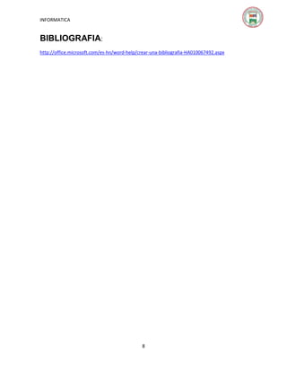INFORMATICA

BIBLIOGRAFIA:
http://office.microsoft.com/es-hn/word-help/crear-una-bibliografia-HA010067492.aspx

8

 