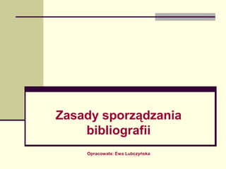Zasady sporządzania
bibliografii
Opracowała: Ewa Lubczyńska
 