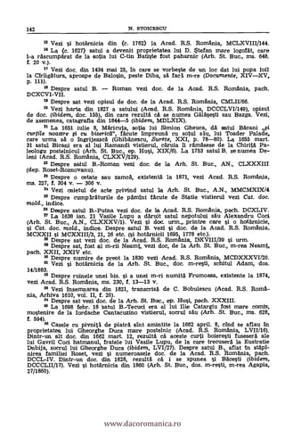 13 Vezi si hotarnicia din (c. 1762) la Acad. R.S. Romania, MCLXVIII/144.
1° La (c. 1627) satul a devenit proprietatea lui D. Stefan mare logofat, care
1-a rascumparat de la sotia lui C-tin Batiste fost paharnic (Arh. St. Buc., ms. 648.
f. 20 v.).
17 Vezi doc. din 1434 mai 25, In care se vorbeste de un loc dat lui popa boil
la Cirligatura, aproape de Balosin, peste Diba, sä fac a m-re (Documente, XIVXV,
p. 111).
18 Despre satul B. Roman vezi doc, de la Acad. R.S. Romania, pach.
DCXCVI-VII.
1° Despre sat vezi opisul de doc. de la Acad. R.S. Romania, CMLII/66.
20 Vezi harta din 1827 a satului (Acad. R.S. Romania, DCCCLVI/149), (wind
de doc. (ibidem, doc. 155), din care rezulta ca se numea Galasesti sau Bazga. Vezi,
de asemenea, catagrafia din 1844-5 (ibidem, MDLXIX).
21 La 1651 iulie 8, Märicuta, sotia lui Simion Gheuca, da satul Bäcani #
curtile noastre # cu biserica", facute Impreuna cu sotul s au, lui Toader Palade,
care urma sa o Ingrijeasca (Ghibanescu, rSurete, XXI, p. 78-80). La 1655 mart.
31 satul Bicani era al lui Ramandi vistierul, cäruia Ii rämäsese de la Chirita Pa-
leologu postelnicul (Arh. St. Buc., ep. Hui, XIX/6). La 1753 satul B. se numea De-
leni (Acad. R.S. Romania, CLXXV1129).
22 Despre satul B.-Roman vezi doc. de la Arh. St. Buc., AN., CLXXXIII
(dep. Roset-Roznovanu).
" Despre o cetate sau zamca, existenta la 1871, vezi Acad. R.S. Romania,
ms. 227, f. 304 v. 306 v.
24 Vezi caietul de acte privind satul la Arh. St. Buc., A.N., MMCMXIX/4
23 Despre cumparaturile de pamInt facute de Statie vistierul vezi Cat, doc.
mold., indice.
20 Despre satul B.-Putna vezi doc. de la Acad. R.S. Romania, pach. DCXLIV.
" La 1638 ian. 21 Vasile Lupu a däruit satul nepotului sat' Alexandru Coci
(Arh. St. Buc., A.N., CLXXXV/1). Vezi si doc. urm. printre care si o hatärnicie,
# Cat, doc, mold., indice. Despre satul B. vezi si doc. de la Acad. R.S. Romania.
MCXXII s'i MCXXIII/3, 21, 26 etc. (si hotärnicii 1695, 1778 etc.).
28 Despre sat vezi doc. de la Acad. R.S. Romania, DXVIII/39 si urm.
2° Despre sat, fost al m-rii Neamt, vezi doc, de la Arh. St. Buc., m-rea Neamt,
pach. XXII, XXIV etc.
3° Despre numire de preot la 1830 vezi Acad. R.S. Romania, MCDXXXVI/20.
31 Vezi si hotarnicia de la Arh. St. Buc., doc. m-resti, schitul Adam, dos.
14/1883.
32 Despre ruinele unei bis. si a unei m-ri numita Frumoasa, existente la 1874,
vezi Acad. R.S. Romania, ms. 230, f. 13-13 V.
33 Vezi insemnarea din 1821, transcrisa de C. Bobulescu (Acad. R.S. Roma-
nia, Arhiva 1610, vol. II, f. 20).
34 Despre sat vezi doc. de la Arh. St. Buc., ep. Hui, pach. XXXIII.
35 La 1698 febr. 18 t atul B.-Tecuci era al lui Ille Catargiu fost mare comis,
mostenire de la Iordache Cantacuzino vistierul, socrul sail (Arh. St. Buc., ms. 628,
f. 594).
36 Casele cu pivnita de piatra ant amintite la 1662 april. 8, chid se aflau In
proprietatea lui Gheorghe Duca mare postelnic (Acad. R.S. Romania, LVII/16).
Dintr-un alt doc. din 1662 mart. 12, rezulta ea' aceste curti boieresti fusesera ale
lui Gavril Coci hatmanul, fratele lui Vasile Lupu, de la care trecusera la Eustratie
Dabija, socrul lui Gheorghe Duca (ibidem, LV1/27). Despre satul B., aflat in stapl-
nirea familiei Roset, vezi si numeroasele doc, de la Acad. R.S. Romania, pach.
DCCL-IV. Dintr-un doc. din 1828, rezultä ca i se spunea si Bacesti (ibidem,
DCCCLII/17). Vezi si hotarnicia din 1860 (Arh. St. Buc., dos. m-resti, m-rea Agapia,
27/1860).
142 N. STOICESCIJ
www.dacoromanica.ro
 