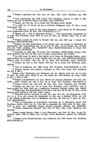 144 N. STOICESCU
53 Despre repararea bis. vez! Arh. St. Buc., Min. Instr. Moldova, dos. 379/
1846.
" Vez! Insemnarea din 1832 (Acad. R.S. Romania, Arhiva A 1580, f. 536).
Despre sat, fost al familiei Roset, vezi idem, pach. DCCCLIV.
55 Despre sat vezi doc, de la Acad. R.S. Romania, pach. MCIII.
56 La 1636 jul. 13, 1/2 de sat era a schitului Dräguseni (Arh. St. Buc., m-rea
Frumusani, 1/2).
57 La 1626 dec. 1, satul B. din ocolul Botosani a fost däruit de M. Barnovschi
m-rii Dragomirna (Arh. St. Buc., AN, CLXXXV/4, nr. 1).
55 Despre sat fost al episcopiei Roman vezi numeroasele documente de
la acad. R.S. Romania, pach. DXC i Arh. St. Buc., ep. Roman, pach. VII, si dos.
m-resti.
59 Despre numire de preot la Becesti vezi doc. din 1840 aug. 5 (Acad. R.S.
Romania, MDLXXXIV/204).
60 Despre sat, fost proprietatea m-rii Galata care era metoh la Patriarhia de
Alexan.dria, vezi numeroasele doc, de la Arh. St. Buc., m-rea Galata, dos. m-resti,
Cat, doc. mold. (indice), A.N., CLXXXVI (dep. Rosetti-Roznovanu) si Acad. R.S.
Romania, pach. DLXXVIII.
61 Amintitti la 1842 sept. 10 (Acad. R.S. Romania, CMXLIX/29). Despre ref a-
cerea bisericii vez! Arh. St. Buc., dos. m-resti, m-rea Galata, dos. 67/1857.
62 La 1656 mart. 22 satul a fost däruit m-rii Casin de Gheorghe $tefan, care-1
luase schimb de la Neniul al II-lea logofät (Arh. St. Buc., AN, MMDCCCLXXXV/1).
Despre satul B.Vaslui vezi doc. de la Acad. R.S. Romania, pach.
63 Despre sat, fost al fam. Bosie, vezi doc. de la Acad. R.S. Romania, pach.
MCCXI.
Vezi i hotärnicia din 1808 (Acad. R.S. Romania, CDLXXXII/168 si 170).
65 Despre ruinele unei biserici, existente la 1871, vezi Acad. R.S. Romania,
ms. 223, f. 343 v.
Despre satul Berbinteni sau Berbiceni din tin. Fäloin, vezi doc, de la Arh.
St. Buc., ep. Hui, pach. XLIX si ms. 545, harta din 1786 (ibidem, ep. Hui, LXI/2
B.R., I, 1875, p. 234.
66 Despre cumpärAturile de ocie facute de Caracas jitnicerul vez! Cat, doc.
mold., indice. Despre sat vezi si doc. dé la Acad. R.S. Romania, CDLXXV/3-5.
Despre averea bis. vez! Arh. St. Buc., Min. Instr. Moldova, dos. 737/1860.
68 Despre sat vezi doc, de la Acad. R.S. Romania, pach. DCCVIII. Vezi
harta mosiei din 1804, cind era a spätarului Iordache Catargiu (idem, cab. Härti).
69 Despre sat, fost proprietatea m-rii Secu, vezi doc, de la Arh. St. Buc., m-rea
Neamt, pach. CXLII si Cat. doc. mold., indice.
" Amintità Intr-un rezumat al unui doc. din 1571 dec. 29 (Documente, xvr,
vol. II, p. 3) si sub numele de Berezintul la 1612 mai 4 (ibidem, XVII, vol. III,
p. 80). Despre Inchinarea m-rii la Esfigmen vezi doc. din 1814 oct. 2 (Arh. St. Buc.,
A.N., MCLXXIII/1).
71 Vezi j inscriptiile i Insemnärile transcrise de C. Bobulescu (Acad. R.S.
Romania, Arhiva 1610, vol. II, f. 84-89) si catagrafia din 1864 (Arh. St. Buc., Min.
Cult. i Instr., dos. 155611864). Despre diverse reparatii (ibidern, dos. 3372/1876).
Despre restaurarea bisericii vezi Arh. St. Buc., Min. Instr. Moldova, dos.
847/1850.
Despre mosia Bicazul, fostä a m-rii Bisericani, vez! Arh. St. Buc., m-rea Bi-
sericani, pach. XIII si idem dos. m-resti, m-rea Bisericani, passim (si 1nfiintare
tirg).
73 Despre satul Bicesti-Dorohoi vezi hotArnicia din 1814 (Acad. R.S. Romania,
MCLXXXI/66 D).
www.dacoromanica.ro
 
