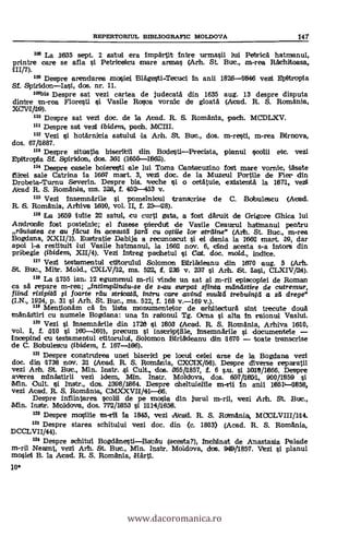 10*
REPERTORIUL BIBLIOGRAFIC MOLDOVA 147
109 La 1635 sept. 2 satui era impärtit intre urmasii lui Petricä hatmanul,
printre care se afla si Petriceicu anare armas (Arh. St. But., m-rea Rachitoasa,
III/7).
109 Despre arendaree mosiei Blägesti-Tecuci In anii 1826--1646 veal Epitropia
Sf. SpirldonIasi, dos. nr. 11.
199bis Despre sat vezi cartea de judecatä din 1635 aug. 13 despre disputa
dintre an-rea Florestl i Vasile Rosa vomit de gloatä (Alead. R. S. Romania,
XCV1119).
110 Despre sat vezi doc. de la Alead. R. S. Romania, padh. MCDLXV.
lU Despre sat vezi ibidem, pach. M.CIII.
112 vezi p.1 hotarnitia satului la Arh. St. Buc., dos. m-restl, m-rea Birnova,
dos. 67/1887.
118 Despre sittiatla bisetibildin BodestiPrecista, planul scolii etc.
Epitropla Sf. Spiridon, dos. 361 (1665-1864
114 Despre casele boiereeti ale lui Toma Cantatuzino fost mare vornic, lasate
fiitei sale Catrina la 1667 mart. 3, veil dot, de la Muzeul Portile de Fier din
Drobeta-Turnu Severin. Despre bis. veche si o cetätuie, existenta la 1871, vezli
Atad R. S. Roznania, mi. 228, f. 4521-453 v.
115 Vezi Insemnarile l pomelnicul transtrise de C. Boibuletscu (Acad.
R. S. Romania, Arhiva 16110, vol. II, f. 251-28).
118 La 1659 Wile 22 satul, cu curti gata, a fost daruit de Grigore Ghica lui
Andronk fost postelnic; el fusese pierdutt de Vaslle Ceaurul hatmanul pentru
reiutatea ce au fdcut in aceastd tard cu ostile lor straine" (Art. St. Buc., m-rea
Bogdana, XXII/1). Eustratie Dabija a recunoscut si el &Ina la 1862 mart. 19, dar
apoi I-a restituit lui Vasile hatmanul, la 1662 nov. 6, cind acesta s-a !Mors din
pribegle (ibidem, X11/4). Vezi Intreg pachetul si Cat, doc, mold., indice.
117 Veti testamentul ctitorului Solomon BIrläIdeanu din 1670 aug. 5 (Art.
St. But., Mitr. Mold., max/12, ms. 522, f. 236 v. 237 si Art. St. Iasi, CLXIV/24).
118 La 1755 ian, 12 egumenul m-rii vinde un sat al m-rii episcopiei de Roman
ca sa repare m-rea; intimplindu-se de s-au eurpat siinta nulnd.stire de cutremur,
fiind risipita i foarte rau stricatd, intru care avind mula trebuing a sa drege"
(I.N., 1924, p. 31 i Arh. St. But., ms. 522, f. 168 v.-169 v.).
113 Mentionam ea in lista monumentelor de arhitectura sint trecute douà
manastiri cu numele Bogdana: una in raionul Tg. Dena si alta in raionul Vaslui.
120 vezi si Insemnärile din 1726 pi 1603 (Acad. R. S. Romania, Arhiva 1610,
vol. I, f.1110 si 160-161, precum si inscriptiile, Insemnarile si documen1tele
fincepind cu testamentul ctitoruluft, Solomon l3irladeanu din 11670 toate transcrise
de C. Bobulestu (ibidem, f. 167-186).
121 Despre construirea unei biseriti pe locul celei arse de la Bogdana vezi
doc. din 1738 nov. 21 (Acad. R. S. Romania, CXCIX/68). Despre diverse reparatii
vezi Aril. St. But., Min. Instr. §i Cult., dos. 365/1857, 1. 6 sm. si 1010/1866. Despre
averea minastirii vezi idem, Min. Instr. Moldova, dos. 657111861, 90011659 si
Min. Cult. si Instr., dos. 1398/11864. Despre cheltuielile an-rii in anti 18611Q858,
vezi Acad. R. S. Ftomania, ClvLXXV11/41t-66.
Despre Infiintarea scohli de pe macla din jurul m-ril, vezi Arh. St. But.,
Min. Instr. Moldova, dos. 772/11853 si 11114/11858.
122 Despre moiile m-r1l la 1845, vezi Alead. R. S. Rolmaniay MCOLVIII/114.
123 Despre starea schitului vezi doc. din (c. 1803) (Acad. R. S. Romania,
DCCLVII/44).
124 Despre schitul BogdanestiBatau (acesta?), Inchinat de Anastasia Palede
rn-ril Neamt, vezi Art. St. But., Min. Instr. Moldova, dce. 9419/1857. Vezi si planul
mosiei B. la Acad. R. S. Romania, Härti.
www.dacoromanica.ro
 