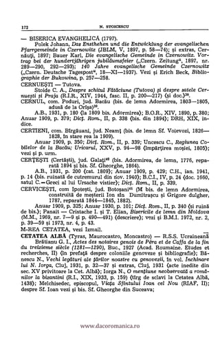172 N. sroxcEscu
BISERICA EVANGHELICA (1797).
Polek Johann, Das Ensthehen und die Entwicklung der evangelischen
Pfarrgemeinde in Czernowitz (JBLM, V, 1897, p. 58-74); si extras, Cer-
nduti, 1897; Bauer Karl, Die evangelische Gemeinde in Czernowitz. Vor-
trag bei der hundertjdhrigen jubildumsfeier (Czern. Zeitung", 1897, nr.
289-290, 292-293); 140 Jahre evangelische Gemeinde Czernowitz
(Czern. Deutsche Tagespost", 18XI-1937). Vezi §i Erich Beck, Biblio-
graphie der Bukowina, p. 257-258.
CERNUESTI Tutova.
Stoide C. A., Despre schitul Riteiciune (Tutova) # despre satele Cer-
nuesti fi Praja (R.I.R., XIV, 1944, fasc. II, p. 200-217) (0 doc.)38.
CERNUL, com. Poduri, jud. Bacäu (bis. de lemn Adormirea, 1803-1805,
adusä de la Orisa)38.
A.B., 1931, p. 180 (la 1809 bis. Adormirea); B.O.R., XIV, 1890, p. 380;
Anuar 1909, p. 379; Diet. Rom., II, p. 338 (bis. din 1894); DRH, XIX, in-
dice.
CERTIENI, com. Birgduani, jud. Neamt (bis. de lemn Sf. Voievozi, 1826
1828, in stare rea la 1909).
Anuar 1909, p. 350; Dict. Rom., II, p. 339; Uncescu C., Regiunea Co-
bilelor de la Bacdu; Uricarul, XXV, p. 94-98 (impartirea mosiei, 1805);
vezi §i. p. urm.
CERTESTI (Certasti), jud. Galati° (bis. Adormirea, de lemn, 1776, repa-
ratd 1894 si bis. Sf. Gheorghe, 1864).
A.B., 1931, p. 200 (cat. 1809); Anuar 1909, p. 429; C.H., ian. 1941,
p. 14 (bis. ruinatd de cutremurul din nov. 1940); B.C.I., IV, p. 24 (doc. 1660,
satul C. Greci al luí Ursache vistier); Dic. Rom., II, p. 339.
CERVICE*TI, com Ipotesti, jud. Botosani" (M bis. de lemn Adormirea,
construità de mesterii Ion sin Dumitrascu §i Grigore dulgher,
1787, reparata 1844-1845, 1882).
Anuar 1909, p. 325; Anuar 1930, p. 101; Dic. Rom., II, p. 340 (i ruind
de bis.); Panait Cristache I. si T. Elian, Bisericile de lemn din Mo/dova
(M.M., 1969, nr. 7-9 si p. 490-491) (descrier* vezi si B.M.I. 1972, nr. 2,
p. 39-59 O. 1973, nr. 4, p. 43.
M-REA CETATEA, vezi Izmail.
CETATEA ALBA (Tyras, Maurocastro, Moncastro) R.S.S. Ucraineatii
BrAtianu G. I., Actes des notaires genois de Péra et de Caffa de la fin
du treizieme siècle (1281-1290), Buc., 1927 (Acad. Roumaine. Etudes et
recherches, II) (in prefatà despre coloniile genoveze si bibliografie); BA-
nescu N., Vechi leglituri ale tdrilor noastre cu genovezii, in vol. Inchinare
lui N. lorga, Cluj, 1931, p. 32-37 §i. extras, Cluj, 1931 (acte inedite din
sec. XV privitoare la Cet. Alba); Iorga N., 0 mentiune neobservatd a romd-
nilor la bizantini (R.I., XIX, 1933, p. 159) (tirg de sclavi la Cetatea ABA,
1438); Melchisedec, episcopul, Viata Sfintului loan cel Nou (RIAF, II);
despre Sf. loan vezi §i bis. Sí. Gheorghe din Suceava;
www.dacoromanica.ro
 