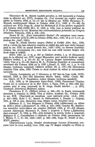 Tihomirov M. N., Spisok russkih gorodov, p. 223 (amintitg i Cetatea
Albg la sfirsitul sec. XIV); Avakian Gr., Trei monede ale regilor armeni
gdsite la Cetatea Alba, p. 10-11 <de la sfirsitul sec. XIII); Nicorescu P.,
Monede moldovenefti blitute la Cetatea Alba (C.I., 1943, p. 75-88) <la
mijlocul sec. XV); Iorga N., Actul lui Mohamed al II-lea pentru negustorii
din Cetatea Albd (1456) (R.I., X, 1924, p. 105); vezi si textul publicat de
P. P. Panaitescu in vol. Resumés des communications présentés au Congrès
d'histoire, Varsovia, 1933, p. 218-219;
Siruni H. Dj., Tara voievodului te fan" (Pe marginea unui manu-
script armenesc scris in 1460 la Cetatea Alba), Buc., 1941, 24 p.+1 f.+4. pl.
(extras din Ani", 1941);
Iorga N., Studii istorice asupra Chiliei i Cetdtii Albe, Buc., 1900,
418 p.-I-erata (se face istoricul orasului çi certgtii din cele mai vechl timpuri
ping in sec. XIX; in anexg diverse doc., 1431-1541; cu diverse ilustratii:
cetatea, bis. armeneascg, etc.; este Inca cea mai utild lucrare despre cele
cloud orase i cetäti);
SOIV, 1957, nr. p. 297 si Cálátori strilini, I, p. 16 (itinerariul
grec de la sfirsitul sec. XIV; orasul Moncastro, port pentru incärcat sare);
CaMori strdini, I. p. 50-51 (G. de Lannoy despre intemeierea cetätii,
1421); Vezi si p. 57-58; Halevy M. A., Problema Hazari/or fi comunitatea
evreeascd din Cetatea Alba pe la 1300 (Sinal", II, 1927, nr. 1, p. 9-13)
(despre vechimea orasului); Calatori straini, III, p. 179-180 (descrierea
orasului Citta Alba, 1585: Cetate cu doug rinduri de ziduri i nenumgrate
turnuri);
Ureche, Letopisetul, ed. C. Giurescu, p. 227 (ars de loan Todd, 1572);
RSIAB, 1933, p. 302-303 (descriere Nicolo Barsi, 1632); Costin Mi-
ron, Opere, ed. P. P. Panaitescu, indice (despre vechimea asezgrii);
A.B., 1936, p. 64 (descriere Saint-Prist, 1768); Peyssonnel Charles,
Traité sur le commerce de la Mer Noire, I, Paris, 1787, p. 305-306 (de-
scriere port si oras, rezumatg de N. Iorga, Studii istorice . .., p. 257);
Cantemir, Descrierea Moldovei, indice;
Panaitescu P. P., Ceillitori poloni, p. 246-251 (o foarte interesantà
descriere a orasului la 1843); Vezi si indice; Avakian Gr., Cetatea A/bd
In sec. XIX. Observatii pe ?flarginea unar marturii serse (A.B., 1930,
p. 441-449); Kohl I. G., Reisen in Sildrussland, I, Dresda Leipzig;
1841, p. 166 si urm. <descriere oras, despre nume, locuitori etc.);
Brgtianu G. I., Les Bulgares à Cetatea Alba (Akkerman) au début
du XIX-e siècle (Byzantion", II, 1920, p. 153-168); Ceachir M., Explica-
rea numirilor turco-tatare ale oraFlor (RSIAB, 1922, p. 57-63) (despre
numele Akerman); Nicorescu P., Scavi e scoperte a Tyras (Ephemeris
daco-romana", II, 1924, p. 378-415) (relative la istoria veche a orasului);
Bratianu G. I., Contribution à l'histoire de Cetatea Alba; prezentarea lui
I. Minea, C. I., 1926-1927, p. 282-284; Iorga N., Studii fi doc.,
XXIV, passim;
Charowiczowa Lucja, Handel niowiecznego Lwowa [Comertul ora-
sului Liov in evu]. mediu], Liov, 1925, cap. IV despre relatiile cu Chilia si
REPERTORTUL BIBLIOGRAFIC MOLDOVA 173
www.dacoromanica.ro
 