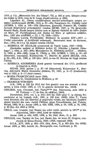 REPERTORTUL BD3LIOGRAFIC MOLDOVA 183
1915, P. 71); Memoriile Soc. din Odesa", VII, p. 302 si urm. <despre situa-
tia cetAtii la 1816; citat de N. Iorga, Studii istorice, p. 256);
Lapedatu Al., Citeva consideratiuni istorico-arheologice asupra ce-
tätilor moldovenegi (BCMI, 1913, p. 57-66); Panaitescu Sc., Cetätile ruini
(ACMIB, I, 1924, p. 106-109) (descriere, gravurd); Popescu M., Cetätile
turcegi dinprejurul principatelor ronzeine (BCMI, 1927, p. 79) (gravurä);
Rosetti Radu, Studii asupra felului cum se fdptuia rdzboiul de dare te fan
cel Mare. IV. Fortificatiunea sub te fan cel Mare 0 apararea cetätilor,
Buc., 1927 (din AARMSI, s. III, t. VI, 1926-1927);
Chitescu Lucicd, Fortificatiile Mo/dovei in secolele XIVXVI
C'etati voievodale 0 fortificatii ordsenefti, Rezumatul tezei de ,doctorat,
Buc., 1972, 42+4 p. (si despre cetatea Chilia).
BISERICA SF. NICOLAE (construitg de Vasile Lupu, 1647-1648).
Slaviaskia nadpisi vi Kiliiskoi terkvi Sf. Nikolaia (Zapiski Odes-
kago", I, 1844, p. 292-300); Murzakevici N., Kiliiskaia terkovi ... (ibidem,
II, 1850, p. 384-388); Iorga N., Chilia, p. 229; ACMIB, I, 1924, p. 47-49
(descriere, inscriptii); Kurdinovski V., Biserici de piatrd (RSIAB, 1918,
p. 84-92); A.B., 1935, p. 106 (doc. 1810, m-rea Sf. Nicolae de ling cetatea
Chilia).
BISERICA ADORMIREA (fostä geamie turceasca din 1711; prefacuta
In biserid. la 1810).
RSIAB, 1918, p4rtea I, P. 37-40 (descriere); Kolomoitov P., Bise-
rica Adormirii Maicii Domnului (ibidemj III, 1921, p. 3-7) (traducere);
vezi si. 1922, p. 3-11 (text rusesc).
M-REA FRANCISCANA (ante 1345).
Moisescu G., Catolicismul in Moldova, p. 87.
GEAMIILE TURCESTI.
A.B., 1933, p. 226 (la 1813 trei fost geamii: una era arsenal, a doua
spital, a treia club); 1934, p. 171 (o geamie devenitä bis., 1813).
CHILIENI, com. Coroiesti, jud. Vaslui" big (bis. Adormirea, ante 1809 o
Sf. Voievozi C. de Sus, de valatuci, 1849).
Documente, XVI, vol. I, p. 314-315 (la 1529 satul C. la obirsia Pe-
reschiului al lui Lupse); A.B., 1931, p. 199 (cat. 1809); Albu T., Vocea
unui devotatu fiiu alu bisericei 0 poporului roman sau istoriculu fondärii
seintei biserici din CM. ruraid Chilieni, plasa Pereschiruului, jud. Tutova,
Birlad, 1883, 54 p.; Anuar 1909, p. 429; AEH, 1934, p. 59, 1935, p. 78, 1936,
p. 83 (bis. din 1849 s'i 1874>.
CHILII, com. Icusesti, jud. Neamt (un schit vechi, amintit la 1871" si bis.
Adormirea, 1859-1864, lostà de välätuci).
Anuar 1909, p. 400; AER, 1936, p. 84; Diet. Rom., II, p. 369.
CHILIILE, com. Tazldul de Sus, jud. Bacau (bis. de lemn Sf. Grigore, con-
strultd de Elena Sturza, 1846-1848, reparatà 1903).
B.O.R., XIV, 1890, p. 369-370; Diet. Rom., II, p. 369 (bis. din 1848);
Anuar 1909, p. 386; Antohi Al., Monografia com. Lucticegi, p. 58.
www.dacoromanica.ro
 