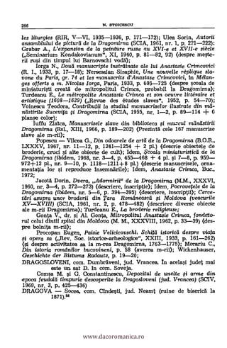 les liturgies (RIR, VVI, 1935-1936, p. 171-172); Ulea Sorin, Autorii
ansamblului de picturd de la Dragomirna (SCIA, 1961, nr. 1, p. 221-222);
Grabar A., L'expansion de la peinture russe au XVI-e et XVII-e siècle
(Seminarium Kondakovianum", XI, 1940, p. 81-82, 92) (clespre mete-
rU din timpul lui Barnovschi vod,i);
Iorga N., Douil manuscripte instranate ale /ui Anastasie Crimcovici
(R. I., 1933, p. 17-18); Nensessian Siraphie, Une nouvelle réplique sla-
vone du Paris, gr. 74 et les manuscrits d'Anastase Crimcovici, in Mélan-
ges offerts a m. Nicolas Iorga, Paris, 1933, p. 695-725 (despre scoala de
miniaturisti creata- de rnitropolitul Crimea, probabil la Dragomirna);
Turdeanu E., Le métropolite Anastasie Crimea et son oeuvre littéraire et
artistique (1608-1629) (Revwe des etudes slaves", 1952, p. 54-70);
Voinescu Teodora, Contributii la studiul manuscriselor ilustrate din md-
nlistirile Sucevita i Dragomirna (SCIA, 1955, in% 1-2, p. 89-114 + G
planse color);
Iuffu Z,latca, Manuscrisele slave din biblioteca i muzeul
Dragomirna XIII, 1966, p. 189-202) (Prezinta cele 167 manuscrise
slave ale m-nii);
Popesou Vilcea G., Din odoarele de artti de la Dragomirna
LXXXV, 1967, 11-12, p. 1241-1254 + 2 pL) (deserie obiectele de
broderie, cruel si ate obieebe de cult); Idem, ,S'coala miniaturisticli de /a
Dragomirna (ibidem, 1968, nr. 3-4, p. 455-468 + 4 pl. si 7-8, p. 959
972+12 pl., nr. 9-10, P. 1118-1211+8 pl.) (descrie manuscrisele, orna-
mentattia lor si reproduce Insemnärile); Idem, Anastasie Crimea, Buc.,
1972;
Jacotà Dorin. Dvera,Adorrnirii" de la Dragordirna (M.M., XXXVI,
1960, nr. 3-4, p. 272-273) (descriere, inscriptie); Idem, Pocrovetele de /a
Dragontirna (ibidem, nr. 5-6, p. 394-395) (descriere, inseriptii); Cerce-
fdri asupra unor broderii din Tara Rarndneased $i Moldova (veacurile
XVXVIII) (SCIA, 1961, nr. 2, p. 478-482) (descriere diverse obieote
ale m-rii Dragomizna); Turdeanu E., La broderie religieuse;
Gonta V., dr. g AL Gonta, Mitropolitul Anastasie Crimea, f ondato-
rul celui dintii spital din Moldova (M. M., XXXVIII, 1962, p. 33-39) <des-
pre bolnita
Procopan Eugen, Paisie Velicicovschil Schitd istoricei despre viata
fi opera sa (Rev. Soc. istorice-arheologice", XXIII, 1933, p. 161-262)
despre activitatea sa la m-rea Dragomirna, 1763-1775); Morariu C.,
Din istoria romintlor bucovineni, p. 58 (averea m-rii); Wickenhauser,
Geschichte der Bistums Radautz, p. 19-20;
DRAGOSLOVENI, com. Dumbrdveni, jud. Vrancea. In acelasi judet mai
este un, sat D. In com. Soveja.
Comsa M. si G. Oonstantineseu, Depozitul de unelte fi arme din
epoca feudalei timpurie descoperite la Dragosloveni (jud. Vrancea) (SCIV,
1969, nr. 3, p, 425-436)
DRAGOVA Socea, com. Clndesti, jud. Neamt (ruine de biserica la
1871).58
266 N. STOICESCIT
www.dacoromanica.ro
 
