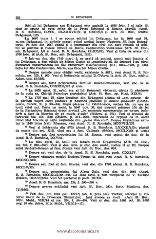 282 N. aroicEsco
Schitul lui DrAgusan sau DrAgusani este amintit la 1636 febr. 3 si 'idle 13,
clnd se spune ca avea ocine de la Petru Sahiopul i Simion Movila (Acad.
R. S. Romania, CD/121, DLXXXVIII/2 i CXCIV/5 i Arh. St. Buc., schitul
Dragusani, 1/2).
fLa 1647 hmie 1, ise spune schitul lui DrAgusan, lar la 1649 mai 31,
m-rea DrAgusani, In ambele cazuri avind acelasi hram: Nasterea Si. loan Boteza-
torul. Pe doc. din 1647 exista si o inseannare din 1710 din care rezulta ca schi-
tul se pustilSe i fusese reinoit de Maria Cantacuzino vistiereasa ('Arh. St. Buc.,
sch. Dragusani, 1/5 si Acad. R. S. Romania, CLXX/112). Ved l lista de avere din
1769 febr. 16 (Arh. St. Buc., &Ch. Dragusani, I/113).
97 Intr-un doc. din 1749 mart. 5, se arata ca. schitul, numit mai fnainte al
lui DrAgusan, a :fast cladit de Miron Costin l pustiindu-s, die iznoav21 l-au fticut
dumneaei vistternicensa lui vistiernica (Cantacuzino) (C.1., 1904-1936, p. 115).
Sotia lui Ilia Cantacuzino, Maria, era film iui Miron Costin.
68 Despre uranele unor&Uri vechi, existente la a871, vezi Acad. R. S. Ro-
mania, rns. 225, 1. 100. Vezi ì hotArnicia satului D.-Tutova la Arh. St. Buc., schitul
Adam, dos. 13/1881.
69 Despre sat, fosta proprietatea familial Roset-Roznovanu, vezi doc, de la
Acad. R. S. Romania, CDXX1X/110 i urm.
70 La 1655 mart. 31, satul era al lui Ramandi vistierul, caruia fi rAmAsese
de la ruda sa, Chirità Paleologu postelnicul (Arh. St. Buc., ep. Husi, XIX/6).
71 La 1737 mai 18, niiste locuitori din DrAguseni arAtau ca am apucat de
/a parintiti no$trE curti besericd findiatd i moara findilitd" (Chiba-
neseu, Surete, X, p. 93-94). Dupa parerea lui Gthibanescu, vechea bis, nu era pe
locul tale' noi. Peste un secol, la 1947 nov. 36, doi mesteri primesc 100 de lei
de la Paraschiva Raiscanu drept arvuna In socoteala meremetulut ce ne-am inda-
Writ a face la biserica de pe Ino#a d-sale" (tbidera, p. 371). Vezi i izvodul de
lucrurille bis. din 1948 (ibidem, p. 374-075). Interesant de retinut cA In acest
izvod slut trecute çi niste vestminte din pelea dracului". Despre lanpArtirea satu-
lui la 1849 Intre fratii Rascanu, vezi Acad. R. S. Romania, MDXVIII/237.
Ved l hotarnicia din a755 (Atad. R. S. Romania, LXXXII/125); planul
de mosie din sec. XIX, clad era a fam. Calimah (tbitlem, MOCIX/64 l uran.)
76 Despre sat, fast praprietatea lui M. Sturza, vezi opisul de doc, de la
Acad. R. S. Romania, DXV/21.
74 La 1641 april. 22, satul era ¡nark m-rii Dragomima (Arh. St. Buc.,
ms. 629, f. 3112-313). Vezi si doc. urm. çi Cat. doc, ma/d., indice II si III. Despre
satul Drulesti-Raman al Tarn. Sturza vezi Arh. St. Buc., dos. 818.
76 Despre sat vezi doc. de la Acad. R. S. Romania, paoh. CDXL1V.
76 Despre vfinzarea Mosiei Dudesti-Tecuci la 1868 vezi Acad. R. S. Romania,
MCCX0I/260.
" Despre sat, fast al fam. Sturza, vezi doc. din 1792 (IA'cad. R. S. Romania,
MCCLV/13).
78 Deepre sat, proprietatea lui Alecu Bal.s, vezi doc. din 1885 (Acad.
R. S. Romania, MCCXL1I/33-34). La PM satul a fost cumpArat de V. lurasco
(ibtdem, DCXV11/165). Vezi tot pachetul i pach. DCXX.
79 Acad. R. S. Roandnia, ans. 224, f. 209-209 v.
" Despre averea schitului ved .Arh. St. Buc., Min. Instr. Moldova, dos.
711/1860.
Vezi doc. din 1645 (sau 1675?) ian. 8, prin care Teof an, staretul i cti-
torul m-rii de la Izvoarele Dimaciului, lasA averea sa m-rii (Arh. St. Buc.,
Mitr. Mold., V111/14 i ms. 524, f. 14-15). Vezi i doc. din 1682 oct. 18, 1686
aug. 10 etc. (idem, Mitr. Mold., VIII/15-17).
www.dacoromanica.ro
 