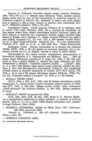 REPERTORIUL BIBLIOGRAFIC MOLDOVA 239
. Gorovei A., Folticenii. Cercetdri istorice asupra orafului, Fälticeni,
1938, VII1+277 p.+1 h. (despre satul Falticenii Vechi, numele satului,
despre satele din jur care au fost incorporate In teritoriul ora§ului; In-
temeierea orasului §i istoricul sdu, indeosebi In epoca mai nouä; despre
scoli i biserici p. 249 si urm.; lucrare, in general, bine informatà); Ciu-
rea V., Fd/ticenii (Natura", 1944, P. 81-87);
CostAchescu Vasile, Istoria ora.,sului Folticeni de la infiintare pind
la curent 1780-1938, Fdlticeni, 1938, 192 p. (lucrare de compilatie: pe
larg despre ora§ul Baia; despre dezvoltarea tirgului Fälticeni; satele din
jurul tirgului §i. bisericile lor; evenimente istorice; despre familiile Bal§,
Ba§otä i Hasdeu etc.); Vasilescu V., lstoria oraplui Falticeni (am gasit-o
d oar ,aitatä.); Giuresou C.C., 1st. ?'OM., 11/2, p. 449 (despTe numele orasu-
lui de la OanA Pintece-Foltica); Bezviconi Gh., Un ora f moldovenesc:
Folticeni (P.T., 1942, nr. 5-6, p. 239-243) (lost 'Ilrgul omuzului);
Braulescu Victor, Pietrele mormintale de la Muzeul din Folticeni
(BCMI, XXXI, 1938, P. 38-44) (pietre de mormint, inscriptii, foto §i de-
scriere; printre ele si a lui Bogdan voievad §i unele cu litere latine);
Schwarzfeld E., Din istoria evrei/or: impopuiarea, reimpopularea
intemeierea tirgurilor fi a tirgufoarelor din Moldova, Buc ..., 1894 (§i
despre tirgul Filticeni); recenzia lui N. Iorga, R.I., 1915, p. 89-103, care
aratä ca titlul e gre§it; eriaan C., Aspecte din /upta ordseni/or din Tara
Romdneased fi Moldova impotriva asupririi feudale (Studii", 1961,
nr. 3, p. 641-642) (despre lupta pentru mo§ia tirgului); Afeedri din Mol-
dova, p. 305-306 (descoperirile arheologice); Ciurea D., Noi consideratii
privind orafele ci tirgurlle moldovene in secolele XIVXIX (AIIAI, VII,
1970, p. 40 §i urm.) despre 1nfiintarea tirgului Fälticeni, 1780); Pla-
ton Gh., Populatia orasu/ui (Carpica", III, 1970, p. 5-32+tabele).
COALA VECHE (1842)6.
B.F.O., 1842, p. 253; Al.R., 1842, iulie 26 (despre deschiderea §colii);
Costachescu V., Scurtà privire asupra trecutului culturii noastre in Folti-
ceni (P.T., 1942, p. 198-200) (despre colile vechi);Idem, Centenaru/
s3colii domnesti" din Folticeni (ibidem, p. 393-395) (despre profesori
§i elevi).
SPITALUL VECHI7 (§i paraclis din 1860).
B.Of., febr. 1851; G.M., 26 febr. 1851; Bulat G. T., Biserica Moldo-
vei si a,,sezcsiminteie spitalicefti in prima jumiltate a secolului al XIX-lea
(B.O.R., 1972, nr. 11-12, p. 1228-1229) (despre inflintarea unui ospital"
in tirgul Falticeni, 1844-1845).
BISERICA ADORMIREA (cläditä de Mihai Gane, 1827, infrumuse-
Vatä 1843, turnul din 1883).
Gorovei A., Fo/ticenii, p. 263-271 (istoric); Cretulescu Narcis,
Rica, p. 144-145.
BISERICA CATOLICA (1858).
19 - RePartoriul bibliogralic Moldova
www.dacoromanica.ro
 