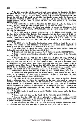 306 N. STOICESCU
23 La 1631 aug. 23, 1/3 din sat a devenit proprietatea lui Eustratie W logo-
Mt (Arh. St But., m-rea Bisericani, XV/7). Atesta a daruit-o apoi m-rii Bisericani
(ibiclem, XV/11). Vezi i Cat. doc. mold., indice, care cuprintle numeroase doc. ref.
la sat. La 1092 april. 115, isatul era al fiilor lui Enache clucer (Art. St. But., m-rea
Rachitoasa, VII/30); la 1098 jul. 29, a ratinas doar al lui Me Enache fost mare
timer (ibidem, VII/42). Vezi l °pistil de doc. din 1837 (Atad. R. S. Flomania,
MCCXCl/18).
24 Vezi contractul de ziklire a biseritii din 1058 febr. 6 (Arh. St. Buc., m-rea
Galata, XrV/111). Despre sat vezi ibidem, path. VI (si opts de doc.).
25 La (ION-1814) satul F. Mare era vIniclut la mezat de Manolathe Oal-
mutchi (Alead. R. S. Rom'ania, MDCL.XX1/115); vezi i restul doc., printre care si
un opis de documente.
" La c. 1627, satul a devenit praprietatea lui D. Stefan. .mare logofat, care
I-a luat de la sotia lui C-tin Batiste, fost paharnic .(Arh. St. Buc., ms. 048, f. 20 v.).
Vezi si Cat. doc, mold., indice. Despee sat vezi doc. de la Acad. R. S. Romania,
ODXXXIt139-162 i Arh. St. Buc., m-rea Galata, path. Vil l A.N., path. OCLIII.
" Despre satul F.-Falciu vezi doc, de la Picad. R. S. Romania, path.
MCDXXV.
28 La 1652 oct. 16, Iordathe Cantacuzino mare vistier a due de la m-rea
Neamt doua selisti de sat, FIntinele I Basoteni, a sá faca tiouà trapezarii la
m-re i mori pe Jijia (Acad. R. S. Romania, MDLXV/17).
29 La 1636 april. 5, parte din salad Fintina era al m-ril -Galata, danie de
la Enachi postelnicul (Arh. St. Buc., ms. 626, f. 214).
Despre sat vezi doc, de la Acad. R. S. Romania, path. DCCCXXXVII.
31 DeSpre urmele unei biserici, existente la 1871, vezi Acad. R. S. Romania,
ms. 226, f. 74.
32 Amintit In doc. la 1693 dec. 25 si 1699 mat 116 (Arh. St. Iasi, OCIV/3
Acad. R. S. Romania., DOCXXXVI/172). Deapre Inthinarea m-rii l milele sale,
vezi doc. din 17111 dec. 4 (Arh. St. Buc., condice Asaki, ins. 629 f. 417-418). Vezi
catagrafia din 1851 (idem, Min. Instr. Moldova, dos. 696/1851). Despre diverse
reparatii, idem, Min. Cult. si Instr., dos. 1670/1664. Vezi i Insemnarea din 1834
(Acad. R. S. Romania, Arhiva A 11580, f. 135, ms. Bobulestu). In aceasta vreme
schitul era metoh al m-rii Frumoasa (Acad. R. S. Romania, DOOCLII/194).
Despre satul Fîstici vezi doc, de la Arh. St. Buc., in-rea Adam, pach VII.
33 Despre sat, foek proprietatea lui Mihaill Sturza, vezi opisul de doc, de la
AcaJd. R. S. Romania, DXV/4. Vezi i hothrnitia mosiei la 1824 april. 30, cInd
era al kti Teodor l3als (ibidem, DXLIX/88).
34 La 1042 april. 22, este amintita ad casa cea nouS a familiei Sturza.
Despre aducerea apei pe olane la cisrnelele de la casa boiereasca i repararea
acestora vezi doc. din 1041 sept. 10-16. Biseritile din Flaminzi sint amintite la
0942) (Acad. R. S. Romania, MCXXXI/124-1)26, 140, 163). Vezi si o descriere
foarte interesanta a pallatului la 1871, (Acad. R. S. Romania, ms. 2(24, f. 162-16(2 v),
precurn i catagrafia acareturilor de pe mosie 1651 april. 12 (ibidern,
MDXXXIX/62).
38 La 1645 iunie 8, satul era al m-ril Tazlau, danie veche (Art. St. Buc.,
ms. 628, f. 372).
38 Despre sat vezi doc. de la Atad. R. S. Romania, path. MDXLV.
" Intr-un doc. din 1598 luffie 22 pastrat In copie rom. este amintitä
m-rea nou zidita Florentina", cu hramul Sf. Me; In rezumatul suretului in-rea
e numitit Floresti (Documente, XVI, vol. IV. p. 234-235).
38 Vezi inscriptia din 1694 (Arh. St. Iasi, CXIV/11). Despre fribhinarea rn-rii
la Esfigmen vezi doc. din 1614 oct. 2 (Arh. St. Buc., A.N., MOLXXIII/1).
www.dacoromanica.ro
 
