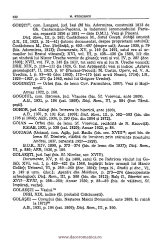 GOE*TI77, com. Lungani, jud. Iasi (M bis. Adormirea, construitd 1813 de
Gh. Cantacuzino-Pascanu, la indemnul ieromonahului Parte-
nie, reparatd 1856 si 1891 date D.M.I.). Vezi si Piscani.
Dic. Rom., III, p. 582; Costdchescu M., Satul Goegi. Schitti istoricei
(I.N., III, 1923, P. 31-41) (istoric documentat, despre proprietarii satului);
Costdchescu M., Doc. , tef(initti, p. 403-407 (clespre sat); Anuar 1930, p. 79
(bis. Adormirea, 1813); Documente, XV, p. 149 (la 1491, satul era al ur-
masilor lui Bratul viteazul); XVI, vol. III, p. 435-436 (la 1589, 1/2 din
sat vindutd lui Nistor Ureche vornic de gloate); vezi si vol. IV, p. 287 (doc.
1600); XVII, vol. IV, p. 145 (la 1617, tot satul era al lui N. Ureche vornic);
DREI. XIX, p. 110-111 (la 1626, G. fost Arpdsesti); vezi s'i. indice; Arhiva
genealogicd", II, 1913, p. 67 (Piscani-Tecuci); M. Costin, Opere, ed. V. A..
Urechia, I, p. 93-95 (doe 1663), 173-175 (dat m-rii Neamt, 1714); I.N.,
1926-1927, p. 271 (la 1643, ...,-atul lui Grigore Ureche).
GOGINESTI Orhei (bis. de lemn Cuy. Paraschiva, 1807). Vezi si Hogi-
nesti.
Anuar 1922, p. 168.
GOGOIUL, com. Rdcoasa, jud. Vrancea (bis. Sf. Voievozi, ante 1809).
A.B., 1931, p. 184 (cat. 1809); Dict. Rom., III, P. 584 (fost Tama-
sesti).
GOHOR, jud. Galati (bis. Intrarea in bisericd, ante 1809).
A.B., 1931, p. 191 (cat. 1809); Did. Rom., III, p. 582-583 (bis. din
1705 si 1868); AER, 1936, P. 293 (bis. din 1864 si 1872),
GOIAN Orhei (bis. de lemn Sf. Voievozi, recldditä de N. Racovitd).
RSIAB, 1931, p. 538 (cat. 1820); Anuar 1922, P. 84.
GOIOASA (Goiasa), com. Agds, jud. Bacdu (bis. sec. XVIII"; apoi bis. de
lemn Sí. Dimitrie, cldclitá de locuitori prin stdruinta preotului
Andrei, 1837, reparatd 1927-1928).
B.O.R., XIV, 1890, p. 373-374 (bis. de lemn din 1837); Dict. Rom.,
III, p. 589; AER, 1936, p. 189.
GOLA..M'I, jud. Iasi (bis. Sf. Nicolae, sec. XVIII).
Documente, XV, p. 81 (la 1488, satul G. pe Rebricea vindut lui Go-
ld:0; XVI, vol. I, p. 420-421 (la 1546, impartit intre urmasii lui Hanco
GoMe); Uricarul, VI, p. 259-260 (doc. 1804); Iorga N., Studii si doc., VI,
P. 149 si urm. <doc.); .A.5eztiri din Moldova, p. 273-274 (descoperirile
arheologice); Diet. Rom., III, p. 590 (bis. din 1812); Bals G., Biserici sec.
XVIIXVIII, p. 258-260; Anuar 1930, P. 88-89 (bis. de vdidtuci, Sf.
Impdrati, veche).
GOLAE*TI Vaslui.7°
DRH, XIX, indice (G. probabil Crdciunesti).
GOL4EI Covurlui (bis. Nasterea Maicii Domnului, ante 1809, In ruind
la 1871)8°
A.B., 1931, p. 194 (cat. 1809); Dict. Rom., III, P. 590.
332 N. STOICESCU
www.dacoromanica.ro
 